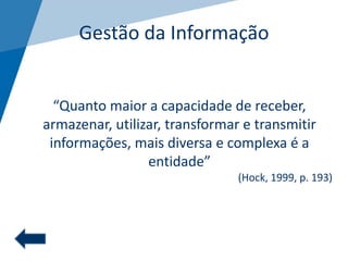 Gestão da Informação
“Quanto maior a capacidade de receber,
armazenar, utilizar, transformar e transmitir
informações, mais diversa e complexa é a
entidade”
(Hock, 1999, p. 193)
 