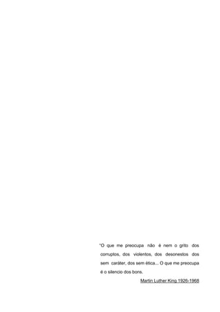 ―O que me preocupa não é nem o grito dos
corruptos, dos violentos, dos desonestos dos
sem caráter, dos sem ética... O que me preocupa
é o silencio dos bons.
                    Martin Luther King 1926-1968
 