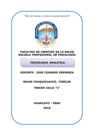 “Año del Diálogo y la Reconciliación Nacional”
FACULTAD DE CIENCIAS DE LA SALUD
ESCUELA PROFESIONAL DE PSICOLOGÍA
DOCENTE : JOSE CUADROS ESPINOZA
ROJAS CHUQUICHAYCO, YOSELIN
TERCER CICLO “C”
HUANCAYO - PERU
2018
PSICOLOGIA ANALITICA
 