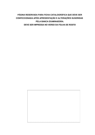 PÁGINA RESERVADA PARA FICHA CATALOGRÁFICA QUE DEVE SER 
CONFECCIONADA APÓS APRESENTAÇÃO E ALTERAÇÕES SUGERIDAS 
PELA BANCA EXAMINADORA. 
DEVE SER IMPRESSA NO VERSO DA FOLHA DE ROSTO 
 