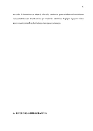 necessita de intensificar as ações de educação continuada, promovendo reuniões freqüentes
com os trabalhadores de cada setor o que favoreceria a formação de grupos engajados com ao
processo determinando a eficiência do plano de gerenciamento.
6. REFERÊNCIAS BIBLIOGRÁFICAS:
67
 