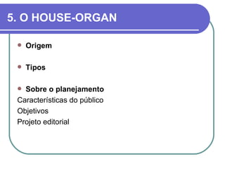 5. O HOUSE-ORGAN

    Origem

    Tipos

  Sobre o planejamento
 Características do público
 Objetivos
 Projeto editorial
 