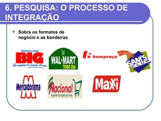6. PESQUISA: O PROCESSO DE
INTEGRAÇÃO
    Sobre os formatos de
     negócio e as bandeiras
 