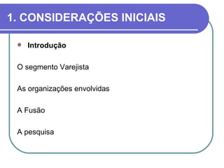 1. CONSIDERAÇÕES INICIAIS

    Introdução

 O segmento Varejista

 As organizações envolvidas

 A Fusão

 A pesquisa
 