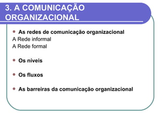 3. A COMUNICAÇÃO
ORGANIZACIONAL
  As redes de comunicação organizacional
 A Rede informal
 A Rede formal

    Os níveis

    Os fluxos

    As barreiras da comunicação organizacional
 