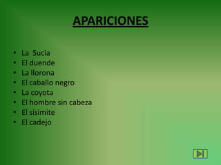 APARICIONES
• La Sucia
• El duende
• La llorona
• El caballo negro
• La coyota
• El hombre sin cabeza
• El sisimite
• El cadejo
 