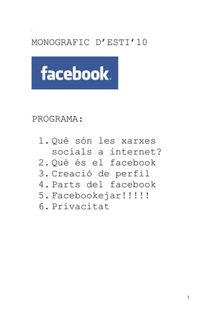 MONOGRAFIC D’ESTI’10




PROGRAMA:

 1. Què són les xarxes
    socials a internet?
 2. Què és el facebook
 3. Creació de perfil
 4. Parts del facebook
 5. Facebookejar!!!!!
 6. Privacitat




                          1
 