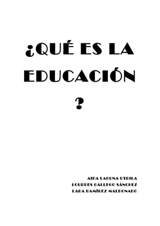 ¿QUÉ ES LA
EDUCACIÓN
     ?



         AIDA LAGUNA UTRILA
    LOURDES GALLEGO SÁNCHEZ
    LARA RAMÍREZ MALDONADO
 