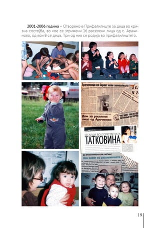 19
2001-2006 година − Отворено е Прифатилиште за деца во кри-
зна состојба, во кое се згрижени 16 раселени лица од с. Арачи-
ново, од кои 8 се деца. Три од нив се родија во прифатилиштето.
 