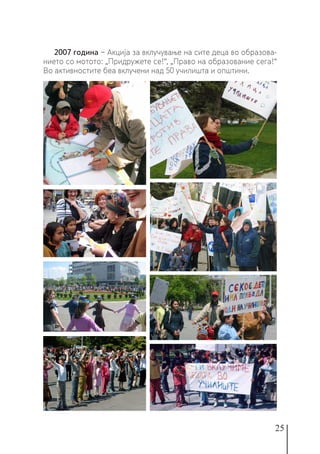 25
2007 година − Акција за вклучување на сите деца во образова-
нието со мотото: „Придружете се!“, „Право на образование сега!“
Во активностите беа вклучени над 50 училишта и општини.
 