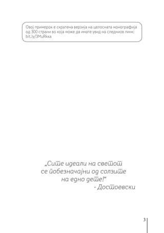 3
„Сите идеали на светот
се побезначајни од солзите
на едно дете!“
- Достоевски
Овој примерок е скратена верзија на целосната монографија
од 300 страни во која може да имате увид на следниов линк:
bit.ly/3MuRkxa
 