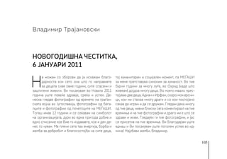 105
Н
е можам со зборови да ја искажам благо-
дарноста кон сето она што го направивте
за децата сиве овие години, сите спасени и
заштитени животи. Ви посакувам во Новата 2011
година уште повеќе здравје, среќа и успех. Де-
неска гледав фотографии од времето на граѓан-
ската војна во Југославија, фотографии од бега-
лците и фотографии од почетоците на МЕЃАШИ.
Тогаш имав 12 години и се сеќавам на симболот
на организацијата, дури во една пригода добив и
едно списание кое Вие го издававте, кое и ден де-
нес го чувам. Ме плени сета таа енергија, борба и
желба за добробит и благосостојба на сите деца,
тој хуманитарен и социјален момент, па МЕЃАШИ
за мене претставува синоним за хуманост. Во тие
бурни години за многу луѓе, во Охрид (каде што
живеам) дојдоа многу деца. Во моето маало прес-
тојуваа две деца, Аднан и Ирфан, скоро мои врсни-
ци, кои ми станаа многу драги и со кои постојано
сакав да играм и да се дружам. Гледам дека многу
од тие деца, нивни блиски сега коментираат на тие
времиња и на тие фотографии и драго ми е што се
здрави и живи. Гледајќи ги тие фотографии, и јас
се присетив на тие времиња. Ви благодарам уште
еднаш и Ви посакувам уште поголем успех во ид-
нина! Најубави желби, Владимир.
Владимир Трајановски
Новогодишна честитка,
6 јануари 2011
 