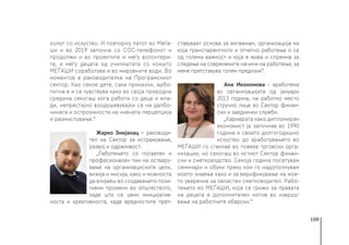 109
холог со искуство. И повторно патот во Меѓа-
ши и во 2019 започна со СОС-телефонот и
продолжи и во проектите и меѓу волонтери-
те, и меѓу децата од училиштата со коишто
МЕЃАШИ соработува и во мировните води. Во
моментов е раководителка на Програмскиот
сектор. Као секое дете, сака приказни, љубо-
питна е и се чувствува како во своја природна
средина секогаш кога работи со деца и мла-
ди, непрестајно воодушевувајќи се на далбо-
чината и остроумноста на нивната перцепција
и размислување.“ 
Жарко Змијанац − раководи-
тел на Сектор за истражување,
развој и одржливост.
„Работењето со посветен и
професионален тим на оствару-
вање на организациските цели,
визија и мисија, како и можноста
да влијаеш во создавањето пози-
тивни промени во општеството,
каде што се цени иницијатив-
носта и креативноста, каде вредностите прет-
ставуваат основа за ангажман, организација на
која транспарентното и отчетно работење ѝ се
од голема важност и која е жива и спремна за
следење на современите начини на работење, за
мене претставува голем предизик“.
Ана Икономова - вработена
во организацијата од јануари
2013 година, на работно место
стручно лице во Сектор финан-
сии и заеднички служби. 
„Кариерата како дипломиран
економист ја започнав во 1990
година и своето долгогодишно
искуство до вработувањето во
МЕЃАШИ го стекнав во повеќе трговски орга-
низации, но секогаш во истиот Сектор финан-
сии и сметководство. Секоја година посетувам
семинари и обуки преку кои го надополнувам
моето знаење како и за верификување на мое-
то уверение за овластен сметководител. Рабо-
тењето во МЕЃАШИ, која се грижи за правата
на децата е дополнителен мотив во извршу-
вање на работните обврски.“ 
 