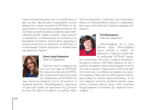 116
само на организацијата, туку и на луѓето кои се
дел од неа, сфатив дека споделуваме слични
вредности и дека мисијата на МЕЃАШИ се на-
дополнува со мојата лична животна мисија. Ед-
ноставно се препознавме, ја препознавме меѓу-
себната желба, љубов, интерес, подготвеност
и отвореност за реализација на активности за
решавање на важни општествени прашања и
мојата вклученост во работата на МЕЃАШИ се
зголемуваше сосема природно и ненаметливо
од година во година.“
Елена Јоциќ Блажевски
Член на Собранието
Огромна чест и задоволство
ми е што сум дел од МЕЃАШИ.
Во годините поминати во МЕЃА-
ШИ, и како волонтер и како член
на Собранието на МЕЃАШИ сум
едно камче во мозаикот кој со останатите го
правиме целосен. Промовирањето, заштитата
на детските права се приоритет кој достојно
во овие 30 години се работи со љубов. Рабо-
тата ќе продолжи и понатаму. Достоинствено,
верно, со голема љубов и труд ќе се одбележу-
ваат уште многу јубилеи. Среќен роденден, Бу-
шавко!!!
Роза Василевска
Член на Собранието
„Монографија не е само
обичен збор. Монографија
значи раѓање и живот. За
раѓањето и животот на Детска-
та амбасада  МЕЃАШИ сведо-
чат многумина, меѓу кои и мојата маленкост.
Од друга страна, и МЕЃАШИ сведочи за нас и
нашите изградени животи благодарение на сè
што таа ни пружи – подигање на свеста за све-
тот околу нас, а особено за правата на најми-
лите децата, Прва детска амбасада во светот,
единствена по својата препознатливост. А, за
тоа сведочат многуте насмеани детски лица,
многу стоплени детски срца. Така сплотени
продолжуваме и понатаму до следните моно-
графии...“.
 