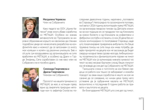 117
Магдалена Чоревска
Член на Собранието
Како педагог во ООУ „Круме Ке-
пески“ имав многу убава соработка
со МЕЃАШИ. Особено ми значеа
активностите во Програмата за ми-
ровно образование којашто ми овозможи да стекнам
подлабоки увиди во ненасилната разработка на кон-
фликтите како и можност да се запознаам со многу
мои колешки и колеги од различни училишта. Бев и
сѐ уште сум воодушевена од организацијата на сите
вработени во МЕЃАШИ, а особено од Драги и Гор-
де Змијанац. Сега соработувам со нив како член на
Собрание и ми е посебно драго.
Симонида Георгиевска и
Драган Георгиевски
Членови на Собранието
Прологот на нашата приказна со
МЕЃАШИ, за жал, е испишан преку
една од свирепите природни непо-
годи кои го зафатија Скопје во по-
следниве дваесетина години, наративно „поплавата
воСтајковци“.Непосреднопогрозоморнитепоплави,
на6август2016година,волонтирајќипрекуМЕЃАШИ,
се организираа лекарски тимови од Детската клини-
ка на кои подоцна им се придружи тим од Клиниката
за кожни болести и од Клиниката за инфективни и
фебрилнисостојбииостанати,сокои20денабезис-
клучок континуирано го посетувавме Стајковци, каде
што локализиравме привремена амбуланта. Им беше
пружена помош на сите лица кои имаа потреба, да-
вајќи приоритет на децата кои не заслужија да бидат
сведоци на една таква сурова незгода. Амбициознос-
та, посветеноста и филантропските пориви на тимот
на МЕЃАШИ кои ја кулминираа нивната хуманост во
текот на овој несакан брутален случај, беше стимулот
кој нѐ воведе да сме дел од Собранието на МЕЃАШИ.
Тамошната слика и голготите на кои бевме све-
доци се работи кои тешко се забораваат и можеби
поводот за оваа наша соработка е нешто на кое не
сакаме да се сеќаваме, но чинам дека преку него
успеавме да ја одбраниме каузата на МЕЃАШИ,
вклучително и последниве 8 години работа за пра-
вата и заштитата на децата.
Ви благодариме МЕЃАШИ што сме дел од тимот.
 