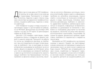 147
Д
обро е да се знае дека на СОС-телефони-
те секогаш ќе се јави некој со кој може да
се поразговара. Разговорите ги оствару-
ваат психолози, педагози и други стручни лица,
како и волонтери од најразлични професии (пси-
холози, социјални работници, педагози и семеј-
ни советници).
СОС-телефонот за деца и млади, всушност, е
најголемата гордост и достигнување во работа-
та на МЕЃАШИ, функционира од октомври 1993
година и на него за 29 години се регистрирани
повеќе од 20 000 повици.
Детскиот СОС-телефон претставува служба
за директна помош и поддршка на децата, мла-
дите и нивните семејства. Принципот на работа
се состои во телефонски разговор за пробле-
мот, при што операторите не нудат готови реше-
нија за проблемот, туку се разговара за можни
алтернативи за решавање за проблемот за кој се
јавиле. Децата се јавуваат на СОС-бројот затоа
што: тие се инволвирани во семејните проблеми
и зависни од постапките на возрасните, најчесто
заради проблеми при бракоразводни постапки,
проблеми со физичко семејно насилство, насил-
ство во воспитно образовни институции, сексу-
ална злоупотреба, правни совети и информации,
проблеми во меѓусебна комуникација, стручни
совети и консултации за психичката сотојба на
децата и млади, проституција, питачење, мало-
летничка деликвенција, проблеми со зависнос-
ти, здравствени проблеми, љубовна врска мало-
летник со возрасен, информации за бременост,
проблеми со докажување на татковство и про-
блеми со посвојување, деца жртви на насилсво
од возрасни, насилство на улица меѓу врсници,
институционална злоупотреба, злоупотреба од
страна на медиум, финансиски проблем, здрав-
ствени, проблеми со старателство и гледање на
своите деца.
Функцијата на СОС-телефоните е од огромно
значење и важност, бидејќи тие претставуваат
значаен механизам на поврзување со децата што
овозможува гласот на секое момче и девојче да
биде слушнат. МЕЃАШИ, при интервенцијата на
овие случаи, соработува со Народниот право-
бранител, а за одредени случаи кога е потребно
ја насочува својата интервенција кон полиција-
та, судовите, Центрите за социјална работа, учи-
 