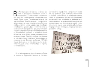 183
В
о Македонија има казнена законска ос-
нова за досудување најстроги казни за
педофилите и сексуалните насилници
над деца, но сепак судиите и понатака досу-
дуваат благи казни. Силувачи на деца се ше-
таат слободно бидејќи во многу случаи поли-
цијата, вештите лица, социјалните работници
и обвинителите не се кадарни да обезбедат
несоборливи докази. Дури и необученоста на
гинеколозите за правилно да документираат
силување, придонесува да не може да се доне-
се обвинителна пресуда. За да биде успешна
истрагата, но и детето да не доживее допол-
нителни трауми, бидејќи секоја истрага значи
за неговата психа повторно доживување на
силувањето, од Детската амбасада МЕЃАШИ
бараа формирање на прифатни центри за си-
луваните деца, како и поголем број на згрижу-
вачки семејства.
***
Исто така, активно и доста успешно лобираа
за измени во Кривичниот законик за построго
казнување на педофилите и сторителите на ва-
ков вид кривични дела, со барање за минимум
15 години казна затвор до доживотен затвор.
Тогаш, за полов напад врз дете од страна на во-
зрасно лице, беа зголемени на минимум десет
години затвор, а за дела кои се сторени на гро-
зоморен начин или од страна на повеќе стори-
тели или во случаи кога жртвата добила тешки
повреди и трајни последици, предвидена е казна
доживотен затвор.
 
