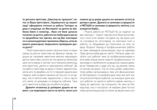 44
те детската претстава „Шекспир во приказни“, по-
тоа со Ваша претставата „Чудовиштата од нашиот
град“ официјално отпочна со работа Театарот за
деца и младинци, на Фестивалот на детето во Ши-
беник бевте и селектор... Иако сте биле целосно
посветен на детето, работата во Амбасадата вам ви
ги продлабочи тие чувства, кои кај Вас очигледно
сеисамоиницијативнопреземенаобврска,штомво
вашето режисерско творештвото провејувале дос-
та долго?
- Мојот режисерски живот започна токму со една
серија на детски претстави во Драмски театар, по-
доцна јас направив навистина неколку извонредни
детски претстави, коишто во тоа време ја обиколија
цела Југославија и мислам тоа е банална реченица,
ама навистина „детето е најискрената публика“. Да
се работи претстава за деца е големо задоволство,
затоа што тој фидбек што ти го пружаат децата како
гледачи, како искрени примачи на тоа што ти им да-
ваш, тоа е неописливо задоволство и тоа е нешто
што ретко се доживува со возрасна публика. Така
што, навистина е убаво да се работи за деца.
Драмите отсекогаш ја допирале душата на чо-
векот, и ја моделирале свеста на луѓето, нешто што
можело да ја допре душата низ вековите истото ја
допира и денес. Драмата се занимава со вредности
и МЕЃАШИ се занимава со вредности, меѓутоа, и со
конкретна борба...
- Мојата работа во МЕЃАШИ би ја поделил на
два периоди − првиот период кога беше волонтер-
ска и кога сите некако погодени од таа војна што
се случуваше во Југославија, со максимум сили и
работа, се обидувавме да помогнеме на луѓе, на
деца. Вториот период е професионалната работа
на оваа невладина организација, која се нарекува
Прва детска амбасада во светот- Меѓаши, каде што
луѓето што работат таму се професионализираа и
кога веќе имаше екипа којашто професионално се
занимава со проблемите на децата во нашата држа-
ва во Македонија и каде што јас, да речеме, малку
се тргнав настрана. Тие се толку добро извештени,
толку добро организирани, така што функционира-
ат беспрекорно. Се разбира дека таму има луѓе кои
сè уште волонтерски работат, но има една група кои
што работат со целосно работно време некогаш и
преку, во зависност од ситуациите. Не само во Ма-
кедонија, туку и пошироко не верувам дека постои
таква организација која се грижи за децата како што
 