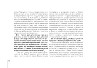 46
стоеше Редакција за училишни програми, сега нема
буквално ништо од тоа. Како да не постојат децата,
се увезуваат детски серии или се пуштаат серии што
сме ги снимале пред 30, 40, 50 години. Ех, кога ќе ми
текне кои се луѓе беа уредници и на чело на тие дет-
ски редакции, врвни личности, врвни писатели, Оли-
вера Николова, Васил Пујовски, тие беа уредници на
тие серии и тогаш кога имаш таков состав на луѓе,
тие ќе размислуваат „оваа година ќе снимиме ваква
серија која што ќе биде позитивна, па една која ќе
се бави со проблематика...“. Сега тоа го нема, сега
најважни се политичарите и вестите.
Дете − порака! Едно дете може да биде една
цела слика за векот во кој живее. Едно дете може
да биде и планетарна порака. Ја знаеме сите при-
казната за малото сираче Оливер Твист... Со само
еденликседаваслика,широкатаслика.ТакваеВа-
шата приказна за Ана, нејзиниот корен е во војната,
но е и расказ чија вистинитост останува да боли,
иако работите се сменија. Ви искри ли однатре да
ја преточите во драма, на театарската сцена?
- Тоа е многу тешко. Нели постои романот „Днев-
никот на Ана Франк“, всушност, вистинит роман,
којшто е светски познат и којшто зборува токму за
тоа страдање на едно девојче за време на Втората
светска војна, кога со години се крие на таван, на
крај сепак ги фаќаат и ги праќаат во логор кај што
завршуваат трагично. Сигурно денеска има многу
такви приказни, особено со војните во Сирија, во
Либан, во Иран, Ирак каде што милиони деца гинат,
милиони деца се раселени, каде што милиони деца
го изгубиле своето детство, каде што не знаат што е
тоа радување, каде што се соочуваат со нишанот на
калашников, така што тоа е голем проблем, жално
е. Децата се можеби најголемите жртви на големите
земји, на големите моќници коишто, ете, за профит
за лични интереси уништуваат цели генерации деца,
им го уништуваат детството.
Во овие триесет години, што беше најголемиот
предизвик и убавина да се работи со МЕЃАШИ?
- Во почетокот главен збор имаше таа емотивна
врска,несамомоја,тукунасителуѓекоиштоучеству-
ваа во создавањето на таа организација, емотивната
врска прво со државата Југославија, второ со судби-
ната на тие луѓе коишто страдаа. Невини страдаат,
заради разно разни интереси, политички, геополи-
тички,геостратешки,кадештоизгинаатолкулуѓе,из-
гинаа толку деца...Таа емотивна врска со луѓето со
 