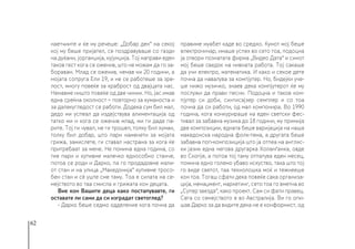 62
наетчиите и ќе му речеше: „Добар ден“ на секој
кој му беше пријател, се поздравуваше со газди
на дуќани, јорганџија, кујунџија. Тој направи еден
таков гест кога се оженив, што не можам да го за-
боравам. Млад се оженив, немав ни 20 години, а
мојата сопруга Ели 19, и не се работеше за зре-
лост, многу повеќе за храброст од двајцата нас.
Немавме ништо повеќе од две чинии. Но, јас имав
една среќна околност − повторно за хуманоста и
за далекугледост се работи. Додека сум бил мал,
дедо ми успеал да издејствува алиментација од
татко ми и кога се оженив млад, ми ги даде па-
рите. Тој ги чувал, не ги трошел, толку бил хуман,
толку бил добар, што пари наменети за мојата
грижа, замислете, ги ставал настрана за кога ќе
притребаат за мене. Не помина една година, со
тие пари и купивме малечко еднособно станче,
потоа се роди и Дарко, па го продадовме мали-
от стан и на улица „Македонија“ купивме тросо-
бен стан и сè уште сме таму. Тоа е силата на се-
мејството во таа смисла и грижата кон децата.
Вие кон Вашите деца како постапувавте, ги
оставате ли сами да си изградат светоглед?
- Дарко беше седмо одделение кога почна да
правиме муабет каде во средно. Кумот мој беше
електроничар, имаше успех во сето тоа, подоцна
ја отвори познатата фирма „Видео Дата“ и синот
мој беше сведок на нивната работа. Тој сакаше
да учи електро, математика. И како и секое дете
почна да навалува за компјутер. Но, бидејќи уче-
ше нижо музичко, знаев дека компјутерот ќе му
послужи да прави песни. Подоцна и таков ком-
пјутер си доби, синтисајзер семплер и со тоа
почна да си работи, од мал компонира. Во 1990
година, кога конкурираше на еден светски фес-
тивал за забавна музика до 18 години, му примија
две композиции, едната беше варијација на наша
македонска народна фолк-тема, а другата беше
забавна поп-композиција што ја отпеа на англис-
ки јазик една негова другарка Холанѓанка, овде
во Скопје, а потоа тој таму отпатува еден месец,
помина едно големо убаво искуство, така што тој
го виде светот, таа технолошка моќ и тежнееше
кон тоа. Тогаш сфати дека повеќе сака организа-
ција, менаџмент, маркетинг, сето тоа го вметна во
„Супер ѕвезда“, како проект. Сам си фати правец.
Сега со семејството е во Австралија. Ви го опи-
шав Дарко за да видите дека не е конформист, од
 