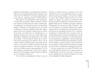 85
одбраните претставници на невладиниот сектор од
Европа, кога нè бараа македонските медиуми, кога
членството на МЕЃАШИ се зголеми неколкукратно
за кус период... сфатив дека ова е ГОЛЕМА работа.
Мојот удел во тој период беше токму медиумска-
та промоција на идејата. Првиот авторски телевиз-
иски проект ми беше емисија токму за Првата дет-
ска амбасада. Не се бројат настапите на локалните
радија и телевизии низ Македонија кога со комбе
минувавме по неколку градови во еден ден. Збору-
вавме за детските права во период кога на големо
мнозинство од возрасните во Македонија им се
уриваше социјалниот статус што имаше ефект и врз
најмладите. Кажувавме кој каде греши и што треба
да поправи и мислам дека успеавме да се намет-
неме како организација, да кажеме гласно и да нè
слушнат. Бевме репрезентација подготвена да на-
стапи и на полноќ ако треба. Постоеше тимски дух
којшто се градеше несвесно, спонтано и од срце,
зашто ние бевме активни преку дружбата. Се слу-
чија илјадници пријателства од кои некои траат и
денеска. Во секое време имавме кворум за работа,
но и за слободни активности.
Ќе го паметам планинарскиот обид со воз до
Осломеј, а оттаму пешки до Тајмиште. Но, и кога
требаше Митко да го испраќаме во војска, па една
група отидовме до Миравци... дел од нас спиевме
на подот, зашто бевме повеќе отколку што имаше
кревети во куќата. Во селото нè запаметија како
другари од Детска амбасада. Паметам какво дожи-
вување беше кога се селевме од улицата „Чедомир
Миндеровиќ“ во училиштето „Лазо Трповски“ . Де-
нес многу работи се поинакви. Првата детска амба-
сада во светот е изградена институција која е акти-
вен учесник во креирање политики кои ги засегаат
најмладите. И сметам дека тоа е огромен успех за
организацијакојанапочетокотнаидувашенаотпор
во некои политички кругови. Се намножија други
слични движења, но треба да се признае дека иде-
ологот е секако МЕЃАШИ. Долгогодишниот проект,
СОС-телефонот за деца и млади, стана засолниште
за многумина и гласен аларм за негативните појави
во општеството и треба да се одржува и во иднина.
Не знам за другите, но за мене МЕЃАШИ е меѓ-
ник на две фази од животот кога научив лекции за
толеранцијата, за тоа што значи да се помага, како
да се создаде круг на искрени пријатели. И за тоа
сум благодарен. Среќен роденден!
 