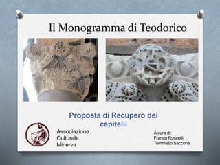 Il Monogramma di Teodorico
Proposta di Recupero dei
capitelli
A cura di:
Franco Ruscelli
Tommaso Saccone
Associazione
Culturale
Minerva
 