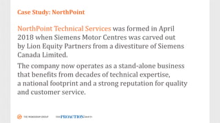 NorthPoint Technical	Services	was	formed	in	April	
2018	when	Siemens	Motor	Centres was	carved	out	
by	Lion	Equity	Partners...