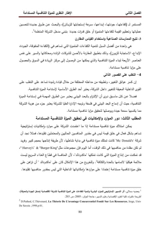 ‫اﻝﻔﺼل‬
‫اﻝﺜﺎﻨﻲ‬
‫ي‬
‫اﻝﻨظر‬ ‫اﻹطﺎر‬
‫اﻝﻤﺴﺘداﻤﺔ‬ ‫اﻝﺘﻨﺎﻓﺴﻴﺔ‬ ‫ة‬
‫ﻝﻠﻤﻴز‬
80
‫ـ‬‫ـ‬‫ـ‬‫ﺒ‬‫ز‬‫ﻝﻠ‬ ‫ـﺘﺠﺎﺒﺘﻬﺎ‬‫ـ‬‫ـ‬‫ﺴ‬‫إ‬ ‫ﻋﺔ‬
‫ـر‬‫ـ‬‫ـ‬‫ﺴ‬ ،‫ـداﻋﻬﺎ‬‫ـ‬‫ـ‬‫ﺒ‬‫إ‬ ،‫ـﺎ‬‫ـ‬‫ـ‬‫ﻬ‬‫ﺠودﺘ‬ ،‫ـﺎ‬‫ـ‬‫ـ‬‫ﻬ‬‫)ﻜﻔﺎءﺘ‬ ‫ـ‬‫ـ‬‫ـ‬‫ـ‬‫ﻝ‬ ‫ـﺘﻤر‬‫ـ‬‫ـ‬‫ﺴ‬‫اﻝﻤ‬
‫ـﻴن‬‫ـ‬‫ـ‬‫ﺴ‬‫ﻝﺘﺤ‬ ‫ـدة‬‫ـ‬‫ـ‬‫ﻴ‬‫ﺠد‬ ‫ـرق‬‫ـ‬‫ـ‬‫ط‬ ‫ـن‬‫ـ‬‫ـ‬‫ﻋ‬ ‫ـث‬‫ـ‬‫ـ‬‫ﺤ‬‫اﻝﺒ‬‫و‬ ،(‫ﺎﺌن‬
‫ة‬
‫ز‬‫اﻝﻤﺘﻤﻴ‬ ‫ﻝﻜﻔﺎءﺘﻬﺎ‬ ‫اﻝﻘﻴﻤﺔ‬ ‫وﺘﻌظﻴم‬ ‫ﻋﻤﻠﻴﺎﺘﻬﺎ‬
‫ﺠدﻴدة‬ ‫ات‬
‫ر‬‫ﻗد‬ ‫ﺨﻠق‬ ‫أو‬
‫اﻝ‬ ‫ﻤدﺨل‬ ‫ﺒﺘﺒﻨﻲ‬
‫ﺸرﻜﺔ‬
‫اﻝﻤﺘﻌﻠﻤﺔ‬
1
.
3
-
‫اﻝﻤﻘﺎرن‬ ‫اﻝﻘﻴﺎس‬ ‫اﺴﺘﺨدام‬‫و‬ ‫اﻝﺼﻨﺎﻋﻴﺔ‬ ‫اﻝﻤﻤﺎرﺴﺎت‬ ‫ﺘﺘﺒﻊ‬
‫ـﻲ‬‫ﻓ‬ ‫ـﺎﻫم‬‫ﺴ‬‫ﺘ‬ ‫ـﻲ‬‫ﺘ‬‫اﻝ‬ ‫ة‬
‫ز‬‫ـ‬‫ﻴ‬‫اﻝﻤﺘﻤ‬ ‫ـﺎءات‬‫ﻔ‬‫اﻝﻜ‬ ‫ـﺔ‬‫ﻴ‬‫ﻝﺘﻨﻤ‬ ‫ـﺒل‬‫ﺴ‬‫اﻝ‬ ‫ـل‬‫ﻀ‬‫أﻓ‬ ‫ـن‬‫ﻤ‬ ‫ـدة‬‫ﺤ‬‫ا‬‫و‬ ‫ﻫﻲ‬
)
‫اﻝ‬ ،‫ـﺔ‬‫ﻗ‬‫اﻝﻤﺘﻔو‬ ‫ـﺎءة‬‫ﻔ‬‫اﻝﻜ‬
،‫ـودة‬‫ﺠ‬
‫ﺒون‬‫ز‬‫ﻝﻠ‬ ‫اﻻﺴﺘﺠﺎﺒﺔ‬ ،‫اﻹﺒداع‬
(
‫ـس‬‫ﻔ‬‫ﻨ‬ ‫ـﻰ‬‫ﻠ‬‫ﻋ‬ ‫ـﻴر‬‫ﺴ‬‫اﻝ‬‫و‬ ‫وﻤﺤﺎﻜﺎﺘﻬﺎ‬ ‫اﺌدة‬
‫ر‬‫اﻝ‬ ‫ﻝﻠﺸرﻜﺎت‬ ‫ﺒﺎﻷﺤﺴن‬ ‫ﻨﺔ‬‫ر‬‫اﻝﻤﻘﺎ‬ ‫ﺒﺘطﺒﻴق‬ ‫وذﻝك‬ ،
‫ـول‬‫ﺼ‬‫اﻝﺤ‬‫و‬ ‫ـوق‬‫ﺴ‬‫اﻝ‬ ‫ـﻲ‬‫ﻓ‬ ‫ـﺎدة‬‫ﻴ‬‫ر‬‫اﻝ‬ ‫ـز‬‫ﻜ‬‫ﻤر‬ ‫ـﻰ‬‫ﻝ‬‫إ‬ ‫ـول‬‫ﺼ‬‫اﻝو‬ ‫ـن‬‫ﻤ‬ ‫ﻴﻤﻜﻨﻬﺎ‬ ‫اﻝذي‬‫و‬ ‫اﻝﺘﻨﺎﻓﺴﻴﺔ‬ ‫ة‬
‫ز‬‫اﻝﻤﻴ‬ ‫ﻝﺒﻨﺎء‬ ‫ﺒﻌﺔ‬‫ر‬‫اﻷ‬ ‫اﻝﻌﻨﺎﺼر‬
.‫ﻤﺴﺘداﻤﺔ‬ ‫ﺘﻨﺎﻓﺴﻴﺔ‬ ‫اﻴﺎ‬
‫ز‬‫ﻤ‬ ‫ﻋﻠﻰ‬
4
-
‫اﻝذاﺘﻲ‬ ‫اﻝﻘﺼور‬ ‫ﻋﻠﻰ‬ ‫اﻝﺘﻐﻠب‬
‫ﻋﻠﻰ‬ ‫ﺘﺴﺎﻋد‬ ‫رﺸﻴدة‬ ‫ﻗﻴﺎدة‬ ‫ﺨﻼل‬ ‫ﻤن‬ ‫اﻝﻤﺨﺘﻠﻔﺔ‬ ‫ﻤداﺨﻠﻪ‬ ‫ﻤن‬ ‫وﺘطﺒﻴﻘﻪ‬ ،‫اﻝﺘﻐﻴﻴر‬ ‫اﺌق‬‫و‬‫ﻋ‬ ‫ﻜﺴر‬ ‫إن‬
‫ـﻰ‬‫ﻠ‬‫ﻋ‬ ‫اﻝﺘﻐﻠب‬
‫اﻝ‬ ‫داﺨل‬ ‫ﻝﻠﺘﻐﻴﻴر‬ ‫اﻝﻤﻌﻴﻘﺔ‬ ‫اﻝداﺨﻠﻴﺔ‬ ‫اﻝﻘوى‬
‫ﺸرﻜﺔ‬
.‫اﻝﺘﻨﺎﻓﺴﻴﺔ‬ ‫ة‬
‫ز‬‫اﻝﻤﻴ‬ ‫ﻹﺴﺘداﻤﺔ‬ ‫اﻷﺴﺎﺴﻴﺔ‬ ‫اﻝطرق‬ ‫أﺤد‬ ‫ﻴﻌﺘﺒر‬ ،
‫ـﺒق‬‫ـ‬‫ـ‬‫ﺴ‬‫ﻤﺎ‬ ‫ـل‬‫ـ‬‫ـ‬‫ﻜ‬ ‫ـن‬‫ـ‬‫ـ‬‫ﻋ‬ ‫ـﻼ‬‫ـ‬‫ـ‬‫ﻀ‬‫ﻓ‬
‫ـ‬‫ـ‬‫ـ‬‫ﻨ‬
‫ـ‬‫ـ‬‫ـ‬‫ﻤ‬‫اﻝﻤﻬ‬ ‫ـرق‬‫ـ‬‫ـ‬‫ط‬‫اﻝ‬ ‫ـن‬‫ـ‬‫ـ‬‫ﻤ‬ ‫ـر‬‫ـ‬‫ـ‬‫ﺒ‬‫ﻴﻌﺘ‬ ‫ـﻲ‬‫ـ‬‫ـ‬‫ﺌ‬‫اﻝﺒﻴ‬ ‫ـد‬‫ـ‬‫ـ‬‫ﻌ‬‫ﺒﺎﻝﺒ‬ ‫ام‬
‫ز‬‫ـ‬‫ـ‬‫ـ‬‫ﺘ‬‫اﻹﻝ‬ ‫أن‬ ‫ى‬
‫ر‬
‫ة‬
‫ز‬‫ـ‬‫ـ‬‫ـ‬‫ﻴ‬‫اﻝﻤ‬ ‫ـﺘداﻤﺔ‬‫ـ‬‫ـ‬‫ﺴ‬‫إ‬ ‫ـﻲ‬‫ـ‬‫ـ‬‫ﻓ‬ ‫ﺔ‬
‫ﺤﻴث‬ ،‫اﻝﺘﻨﺎﻓﺴﻴﺔ‬
‫أ‬
‫ﻝﻠ‬ ‫اﻝﻌﻠﻴﺎ‬ ‫ة‬
‫ر‬‫اﻹدا‬ ‫وﺘوﺠﻪ‬ ‫ﻓﻠﺴﻔﺔ‬ ‫ﻓﻲ‬ ‫اﻝﺒﻴﺌﻲ‬ ‫اﻝﺒﻌد‬ ‫إدﻤﺎج‬ ‫ن‬
‫ـرﻜﺔ‬‫ﺸ‬
‫اﻝ‬ ‫ـﺔ‬‫ﻴ‬‫ﻫو‬ ‫ـن‬‫ﻤ‬ ‫ء‬
‫ـز‬‫ﺠ‬ ‫ـر‬‫ﺒ‬‫ﻴﻌﺘ‬
‫ـرﻜﺔ‬‫ﺸ‬
.‫ﻤﺴﺘداﻤﺔ‬ ‫ﺘﻨﺎﻓﺴﻴﺔ‬ ‫اﻴﺎ‬
‫ز‬‫ﻤ‬ ‫ﻝﺘﺤﻘﻴق‬ ‫وﻴوﺼﻠﻬﺎ‬ ‫ﺠﻴدة‬ ‫ﺴﻤﻌﺔ‬ ‫ﻴﻜﺴﺒﻬﺎ‬ ‫ﻤﻤﺎ‬
‫اﻝﻤﺴﺘداﻤﺔ‬ ‫اﻝﺘﻨﺎﻓﺴﻴﺔ‬ ‫ة‬
‫اﻝﻤﻴز‬ ‫ﺘﺤﻘﻴق‬ ‫ﻓﻲ‬ ‫اﻹﻤﻜﺎﻨﻴﺎت‬‫و‬ ‫ارد‬‫و‬‫اﻝﻤ‬ ‫دور‬ :‫اﻝﺜﺎﻝث‬ ‫اﻝﻤطﻠب‬
‫ـ‬‫ﻜ‬‫ﻴﻤ‬
‫ن‬
‫ـﺘﻼك‬‫ﻤ‬‫ا‬
‫ة‬
‫ز‬‫ـ‬‫ﻴ‬‫ﻤ‬
‫ـﻴﺔ‬‫ﺴ‬‫ﺘﻨﺎﻓ‬
‫ـﺘداﻤﺔ‬‫ﺴ‬‫ﻤ‬
‫إذا‬
‫ـﺎ‬‫ﻤ‬
‫ـدت‬‫ﻤ‬‫اﻋﺘ‬
‫اﻝ‬
‫ـرﻜﺔ‬‫ﺸ‬
‫ـﻰ‬‫ﻠ‬‫ﻋ‬
‫اﺘﻴﺠﻴﺔ‬
‫ر‬‫ـﺘ‬‫ﺴ‬‫إ‬ ‫ـﺎت‬‫ﻴ‬‫ﻤﻜﺎﻨ‬ٕ‫ا‬‫و‬ ‫ارد‬‫و‬‫ـ‬‫ﻤ‬
‫ﺘﺴﺎﻫم‬
‫ﺒﺸﻜل‬
‫ﻓﻌﺎل‬
‫ﻓﻲ‬
‫ـق‬‫ﻠ‬‫ﺨ‬
‫ـﺔ‬‫ﻤ‬‫ﻗﻴ‬
‫ـﻴس‬‫ﻝ‬
‫ـﻲ‬‫ﻓ‬
‫ـدور‬‫ﻘ‬‫ﻤ‬
‫اﻝﻤ‬
‫ـﻴن‬‫ﺴ‬‫ﻨﺎﻓ‬
‫ـﺎﻝﻴﻴن‬‫ﺤ‬‫اﻝ‬
‫ـﻴن‬‫ﻠ‬‫اﻝﻤﺤﺘﻤ‬‫و‬
،‫ـدﻫﺎ‬‫ﻴ‬‫ﺘﻘﻠ‬
‫ـﺜﻼ‬‫ﻤ‬‫ﻓ‬
‫ـد‬‫ﺠ‬‫ﻨ‬
‫أن‬
‫ﺸرﻜﺔ‬
Donald's"
Mc
"
‫ﻜﺎﻨت‬
‫ﺘﻤﺘﻠك‬
‫ة‬
‫ز‬‫ﻤﻴ‬
‫ﺘﻨﺎﻓﺴﻴﺔ‬
‫ﻓﻲ‬
‫ﺒداﻴﺔ‬
،‫ﻨﺸﺎطﻬﺎ‬
‫ﻷن‬
‫ﻴﻘﺔ‬‫ر‬‫ط‬
‫إﻨﺘﺎﺠﻬﺎ‬
‫ـ‬‫ﺠ‬‫ﺒﺤ‬
‫م‬
‫ـر‬‫ﻴ‬‫ﻜﺒ‬
‫ـد‬‫ﻴ‬‫ر‬‫وﻓ‬
‫ﻝم‬
‫ﺘﻜن‬
‫ﻤﻘﻠدة‬
‫ﻤن‬
‫ﻤﻨﺎﻓﺴﻴﻬﺎ‬
‫ﻓﻲ‬
‫ذﻝك‬
،‫اﻝوﻗت‬
‫أﻤﺎ‬
‫اﻝﻴوم‬
‫ﻓﺈن‬
‫ﻤﺠﻤوﻋﺎت‬
‫ﻤﺜل‬
& "Burger King"
" Harvey's"
،
‫ـد‬‫ﻗ‬
‫ـت‬‫ﻨ‬‫ﺘﻤﻜ‬
‫ـن‬‫ﻤ‬
‫ـﺎج‬‫ﺘ‬‫إﻨ‬
‫ة‬
‫ز‬‫ـ‬‫ﻴ‬‫اﻝﻤ‬
‫ـﻲ‬‫ﺘ‬‫اﻝ‬
‫ـت‬‫ﻨ‬‫ﻜﺎ‬
‫ـﺎ‬‫ﻬ‬‫ﺘﻤﻠﻜ‬
"
‫ـد‬‫ﻝ‬‫ﻤﺎﻜدوﻨﺎ‬
"
،
‫ﻷن‬
‫ـﺔ‬‫ﺴ‬‫اﻝﻤﻨﺎﻓ‬
‫ـﻲ‬‫ﻓ‬
‫ـﺎع‬‫ط‬‫ﻗ‬
‫ـذاء‬‫ﻐ‬‫اﻝ‬
‫ﻴﻊ‬‫ر‬‫ـ‬‫ﺴ‬‫اﻝ‬
‫ـت‬‫ﺴ‬‫ﻝﻴ‬
‫ﻤﻼﺌﻤﺔ‬
‫ﻫﻴﻜﻠﻴﺎ‬
‫ﻻﺘﺴﺎﻤﻬﺎ‬
‫ﺒﺎﻝﺤدة‬
‫اﻝﻜﺜﺎﻓﺔ‬‫و‬
.2
‫ج‬
‫وﻝﻠﺨرو‬
‫ﻤن‬
‫ﻫذ‬
‫ا‬
‫اﻹﺸﻜﺎل‬
‫ﻜﺎن‬
‫ﻋﻠﻰ‬
"
‫ﻤﺎﻜدوﻨﺎﻝد‬
"
‫أن‬
‫اﻫن‬
‫ر‬‫ﺘ‬
‫ﻋﻠﻰ‬
‫ﺨﻠق‬
‫ة‬
‫ز‬‫ﻤﻴ‬
‫ﺘﻨﺎﻓﺴﻴﺔ‬
‫ﻤﺴﺘداﻤﺔ‬
‫إ‬
‫ﻋﺘﻤﺎدا‬
‫ﻋﻠﻰ‬
‫اردﻫﺎ‬‫و‬‫ﻤ‬
‫ﻤﻜﺎﻨﻴﺎﺘﻬﺎ‬ٕ‫ا‬‫و‬
‫اﻝداﺨﻠﻴﺔ‬
‫اﻝﺘﻲ‬
‫ﻝﻴس‬
‫ﺒﻤﻘدور‬
‫ﻤﻨﺎﻓﺴﻴﻬﺎ‬
‫ﺘﻘﻠﻴدﻫ‬
‫ﺎ‬
.
1
،‫ﺴﻤﻼﻝﻲ‬ ‫ﻴﺤﻀﻴﻪ‬
‫وﺘﻨﻤﻴﺔ‬ ‫اﻝﺒﺸرﻴﺔ‬ ‫ارد‬‫و‬‫ﻝﻠﻤ‬ ‫اﺘﻴﺠﻲ‬
‫ر‬‫اﻹﺴﺘ‬ ‫اﻝﺘﺴﻴﻴر‬ ‫أﺜر‬
‫ﻝﻠ‬ ‫اﻝﺘﻨﺎﻓﺴﻴﺔ‬ ‫ة‬
‫اﻝﻤﻴز‬ ‫ﻋﻠﻰ‬ ‫اﻝﻜﻔﺎءات‬
‫ﺸرﻜﺔ‬
(‫اﻝﻤﻌرﻓﺔ‬‫و‬ ‫اﻝﺠودة‬ ‫)ﻤدﺨل‬ ‫اﻻﻗﺘﺼﺎدﻴﺔ‬
،
‫اﻝﺘﺴﻴﻴر‬ ‫وﻋﻠوم‬ ‫اﻹﻗﺘﺼﺎدﻴﺔ‬ ‫اﻝﻌﻠوم‬ ‫ﻜﻠﻴﺔ‬ ،‫اﻩ‬
‫ر‬‫دﻜﺘو‬ ‫أطروﺤﺔ‬
،
،‫اﺌر‬
‫ز‬‫اﻝﺠ‬ ‫ﺠﺎﻤﻌﺔ‬
2005
‫ص‬ ،
203
.
2
D.Puthod, C.Thévenard, La Théorie De L'avantage Concurrentiel Fondé Sur Les Ressources, Irege, Univ
De Savoie ,1998.p.01.
 