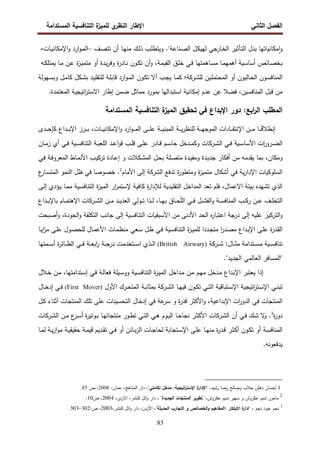 ‫اﻝﻔﺼل‬
‫اﻝﺜﺎﻨﻲ‬
‫ي‬
‫اﻝﻨظر‬ ‫اﻹطﺎر‬
‫اﻝﻤﺴﺘداﻤﺔ‬ ‫اﻝﺘﻨﺎﻓﺴﻴﺔ‬ ‫ة‬
‫ﻝﻠﻤﻴز‬
83
‫ﻤﻜﺎﻨﻴﺎﺘﻬﺎ‬ٕ‫ا‬‫و‬
‫ﺒدل‬
‫ـﺄﺜﻴر‬‫ﺘ‬‫اﻝ‬
‫ـﺎرﺠﻲ‬‫ﺨ‬‫اﻝ‬
‫ـل‬‫ﻜ‬‫ﻝﻬﻴ‬
‫ـﻨﺎﻋﺔ‬‫ﺼ‬‫اﻝ‬
1
‫و‬ .
‫ـب‬‫ﻠ‬‫ﻴﺘط‬
‫ـك‬‫ﻝ‬‫ذ‬
‫ـﺎ‬‫ﻬ‬‫ﻤﻨ‬
‫أن‬
‫ـف‬‫ﺼ‬‫ﺘﺘ‬
–
‫ارد‬‫و‬‫ـ‬‫ﻤ‬‫اﻝ‬
‫ـﺎت‬‫ﻴ‬‫اﻹﻤﻜﺎﻨ‬‫و‬
-
‫ـﺎﺌص‬‫ﺼ‬‫ﺒﺨ‬
‫ـﻴﺔ‬‫ﺴ‬‫أﺴﺎ‬
‫ـﺎ‬‫ﻤ‬‫أﻫﻤﻬ‬
‫ـﺎﻫﻤﺘﻬﺎ‬‫ﺴ‬‫ﻤ‬
‫ـﻲ‬‫ﻓ‬
‫ـق‬‫ﻠ‬‫ﺨ‬
،‫ـﺔ‬‫ﻤ‬‫اﻝﻘﻴ‬
‫أن‬‫و‬
‫ـون‬‫ﻜ‬‫ﺘ‬
‫ة‬
‫ر‬‫ـﺎد‬‫ﻨ‬
‫ـدة‬‫ﻴ‬‫ر‬‫وﻓ‬
‫أو‬
‫ﻤ‬
‫ﺘﻤ‬
‫ة‬
‫ز‬‫ـ‬‫ﻴ‬
‫ـن‬‫ﻋ‬
‫ـﺎ‬‫ﻤ‬
‫ـﻪ‬‫ﻜ‬‫ﻴﻤﺘﻠ‬
‫ـون‬‫ﺴ‬‫اﻝﻤﻨﺎﻓ‬
‫ـﺎﻝﻴون‬‫ﺤ‬‫اﻝ‬
‫أو‬
‫ـﻴن‬‫ﻠ‬‫اﻝﻤﺤﺘﻤ‬
‫ﻝﻠ‬
‫ـرﻜﺔ‬‫ﺸ‬
‫؛‬
‫ـﺎ‬‫ﻤ‬‫ﻜ‬
‫ـب‬‫ﺠ‬‫ﻴ‬
‫أﻻ‬
‫ـون‬‫ﻜ‬‫ﺘ‬
‫ارد‬‫و‬‫ـ‬‫ﻤ‬‫اﻝ‬
‫ـﺔ‬‫ﻠ‬‫ﻗﺎﺒ‬
‫ـد‬‫ﻴ‬‫ﻝﻠﺘﻘﻠ‬
‫ـﻜل‬‫ﺸ‬‫ﺒ‬
‫ـل‬‫ﻤ‬‫ﻜﺎ‬
‫ـﻬوﻝﺔ‬‫ﺴ‬‫وﺒ‬
‫ﻤن‬
‫ﻗﺒل‬
،‫اﻝﻤﻨﺎﻓﺴﻴن‬
‫ﻓﻀﻼ‬
‫ﻋن‬
‫ﻋدم‬
‫إﻤﻜﺎﻨﻴﺔ‬
‫اﺴﺘﺒداﻝﻬﺎ‬
‫ﺒﻤورد‬
‫ﻤﻤﺎﺜل‬
‫ﻀﻤن‬
‫إطﺎر‬
‫اﺘﻴﺠﻴﺔ‬
‫ر‬‫اﻻﺴﺘ‬
‫اﻝﻤﻌﺘﻤدة‬
.
‫دور‬ :‫اﺒﻊ‬
‫ر‬‫اﻝ‬ ‫اﻝﻤطﻠب‬
‫اﻹﺒداع‬
‫اﻝﻤﺴﺘداﻤﺔ‬ ‫اﻝﺘﻨﺎﻓﺴﻴﺔ‬ ‫ة‬
‫اﻝﻤﻴز‬ ‫ﺘﺤﻘﻴق‬ ‫ﻓﻲ‬
‫إ‬
‫ـ‬‫ـ‬‫ـ‬‫ـ‬ً‫ﻗ‬‫ﻨطﻼ‬
‫اﻹ‬ ‫ـن‬‫ـ‬‫ـ‬‫ـ‬‫ﻤ‬ ‫ﺎ‬
‫اﻝﻤﺒﻨ‬ ‫ـﺔ‬‫ـ‬‫ـ‬‫ـ‬‫ﻴ‬‫ر‬‫ﻝﻠﻨظ‬ ‫ـﺔ‬‫ـ‬‫ـ‬‫ـ‬‫ﻬ‬‫اﻝﻤوﺠ‬ ‫ـﺎدات‬‫ـ‬‫ـ‬‫ـ‬‫ﻘ‬‫ﻨﺘ‬
‫ﻜ‬ ‫ـداع‬‫ـ‬‫ـ‬‫ـ‬‫ﺒ‬‫اﻹ‬ ‫ـرز‬‫ـ‬‫ـ‬‫ـ‬‫ﺒ‬ ،‫ـﺎت‬‫ـ‬‫ـ‬‫ـ‬‫ﻴ‬‫اﻹﻤﻜﺎﻨ‬‫و‬ ‫ارد‬‫و‬‫ـ‬‫ـ‬‫ـ‬‫ـ‬‫ﻤ‬‫اﻝ‬ ‫ـﻰ‬‫ـ‬‫ـ‬‫ـ‬‫ﻠ‬‫ﻋ‬ ‫ـﺔ‬‫ـ‬‫ـ‬‫ـ‬‫ﻴ‬
‫ـدى‬‫ـ‬‫ـ‬‫ـ‬‫ﺤ‬‫ﺈ‬
‫ـﻴﺔ‬‫ـ‬‫ﺴ‬‫اﻷﺴﺎ‬ ‫ات‬
‫ر‬‫ـرو‬‫ـ‬‫ﻀ‬‫اﻝ‬
‫ـﻲ‬‫ـ‬‫ﻓ‬
‫ـرﻜﺎت‬‫ـ‬‫ﺸ‬‫اﻝ‬
‫ـﺎن‬‫ـ‬‫ﻤ‬‫ز‬ ‫أي‬ ‫ـﻲ‬‫ـ‬‫ﻓ‬ ‫ـﻴﺔ‬‫ـ‬‫ﺴ‬‫اﻝﺘﻨﺎﻓ‬ ‫ـﺔ‬‫ـ‬‫ﺒ‬‫اﻝﻠﻌ‬ ‫ـد‬‫ـ‬‫ﻋ‬‫ا‬‫و‬‫ﻗ‬ ‫ـب‬‫ـ‬‫ﻠ‬‫ﻗ‬ ‫ـﻰ‬‫ـ‬‫ﻠ‬‫ﻋ‬ ‫ـﺎدر‬‫ـ‬‫ﻗ‬ ‫ـم‬‫ـ‬‫ﺴ‬‫ﺤﺎ‬ ‫ـدﺨل‬‫ـ‬‫ﻤ‬‫وﻜ‬
‫ﻤن‬ ‫ﻴﻘدﻤﻪ‬ ‫ﺒﻤﺎ‬ ،‫وﻤﻜﺎن‬
‫ـﻜﻼت‬‫ﺸ‬‫اﻝﻤ‬ ‫ـل‬‫ﺤ‬‫ﺒ‬ ‫ـﻠﺔ‬‫ﺼ‬‫ﻤﺘ‬ ‫ـدة‬‫ﻴ‬‫وﻤﻔ‬ ‫ـدة‬‫ﻴ‬‫ﺠد‬ ‫أﻓﻜﺎر‬
‫و‬
‫ـﻲ‬‫ﻓ‬ ‫ـﺔ‬‫ﻓ‬‫اﻝﻤﻌرو‬ ‫ـﺎط‬‫ﻤ‬‫اﻷﻨ‬ ‫ـب‬‫ﻴ‬‫ﺘرﻜ‬ ‫ـﺎدة‬‫ﻋ‬‫إ‬
‫اﻝ‬ ‫ﺘدﻓﻊ‬ ‫ة‬
‫ر‬‫وﻤﺘطو‬ ‫ة‬
‫ز‬‫ﻤﺘﻤﻴ‬ ‫أﺸﻜﺎل‬ ‫ﻓﻲ‬ ‫ﻴﺔ‬‫ر‬‫اﻹدا‬ ‫اﻝﺴﻠوﻜﻴﺎت‬
‫ﺸرﻜﺔ‬
‫اﻷﻤﺎم‬ ‫إﻝﻰ‬
2
.
‫ﺨﺼو‬
‫ع‬
‫ـﺎر‬‫ﺴ‬‫اﻝﻤﺘ‬ ‫اﻝﻨﻤو‬ ‫ظل‬ ‫ﻓﻲ‬ ‫ﺼﺎ‬
،‫اﻻﻋﻤﺎل‬ ‫ﺒﻴﺌﺔ‬ ‫ﺘﺸﻬدﻩ‬ ‫اﻝذي‬
‫ﻓﻠ‬
‫م‬
‫ﺘ‬
‫ﻌد‬
‫ـﺎ‬‫ﻤ‬‫ﻤ‬ ‫ـﻴﺔ‬‫ﺴ‬‫اﻝﺘﻨﺎﻓ‬ ‫ة‬
‫ز‬‫اﻝﻤﻴ‬ ‫ار‬
‫ر‬‫ﻹﺴﺘﻤ‬ ‫ﻜﺎﻓﻴﺔ‬ ‫ة‬
‫ر‬‫ﻝﻺدا‬ ‫اﻝﺘﻘﻠﻴدﻴﺔ‬ ‫اﻝﻤداﺨل‬
‫ـﻰ‬‫ﻝ‬‫إ‬ ‫ـؤدي‬‫ﻴ‬
‫ـف‬‫ـ‬‫ـ‬‫ﻠ‬‫اﻝﺘﺨ‬
‫ـب‬‫ـ‬‫ـ‬‫ﻜ‬‫ر‬ ‫ـن‬‫ـ‬‫ـ‬‫ﻋ‬
‫ـﺔ‬‫ـ‬‫ـ‬‫ﺴ‬‫اﻝﻤﻨﺎﻓ‬
‫ـﺎ‬‫ـ‬‫ـ‬‫ﻬ‬‫ﺒ‬ ‫ـﺎق‬‫ـ‬‫ـ‬‫ﺤ‬ّ‫ﻠ‬‫اﻝ‬ ‫ـﻲ‬‫ـ‬‫ـ‬‫ﻓ‬ ‫ـل‬‫ـ‬‫ـ‬‫ﺸ‬‫اﻝﻔ‬‫و‬
،
‫ـن‬‫ـ‬‫ـ‬‫ﻤ‬ ‫ـد‬‫ـ‬‫ـ‬‫ﻴ‬‫اﻝﻌد‬ ‫ـوﻝﻲ‬‫ـ‬‫ـ‬‫ﺘ‬ ‫ـذا‬‫ـ‬‫ـ‬‫ﻝ‬
‫ـرﻜﺎت‬‫ـ‬‫ـ‬‫ﺸ‬‫اﻝ‬
‫اﻹ‬
‫ـﺎم‬‫ـ‬‫ـ‬‫ﻤ‬‫ﻫﺘ‬
‫ـداع‬‫ـ‬‫ـ‬‫ﺒ‬‫ﺒﺎﻹ‬
‫ا‬ ‫اﻝﺤد‬ ‫ﻩ‬
‫ر‬‫اﻋﺘﺒﺎ‬ ‫درﺠﺔ‬ ‫إﻝﻰ‬ ‫ﻋﻠﻴﻪ‬ ‫اﻝﺘرﻜﻴز‬‫و‬
‫أﺼﺒﺤت‬‫و‬ ،‫اﻝﺠودة‬‫و‬ ‫اﻝﺘﻜﻠﻔﺔ‬ ‫ﺠﺎﻨب‬ ‫إﻝﻰ‬ ‫اﻝﺘﻨﺎﻓﺴﻴﺔ‬ ‫اﻷﺴﺒﻘﻴﺎت‬ ‫ﻤن‬ ‫ﻷدﻨﻰ‬
‫ـﻰ‬‫ﻠ‬‫ﻋ‬ ‫ة‬
‫ر‬‫ـد‬‫ﻘ‬‫اﻝ‬
‫ـداع‬‫ﺒ‬‫اﻹ‬
‫ـﻴﺔ‬‫ﺴ‬‫اﻝﺘﻨﺎﻓ‬ ‫ة‬
‫ز‬‫ـ‬‫ﻴ‬‫ﻝﻠﻤ‬ ‫ـددا‬‫ﺠ‬‫ﻤﺘ‬ ‫ا‬
‫ر‬‫ـد‬‫ﺼ‬‫ﻤ‬
‫ـﺎ‬‫ـ‬‫ﻴ‬‫ا‬
‫ز‬‫ﻤ‬ ‫ـﻰ‬‫ﻠ‬‫ﻋ‬ ‫ـول‬‫ﺼ‬‫ﻝﻠﺤ‬ ‫ـﺎل‬‫ﻤ‬‫اﻷﻋ‬ ‫ـﺎت‬‫ﻤ‬‫ﻤﻨظ‬ ‫ـﻌﻲ‬‫ﺴ‬ ‫ـل‬‫ظ‬ ‫ـﻲ‬‫ﻓ‬
‫ـﺘداﻤﺔ‬‫ـ‬‫ـ‬‫ﺴ‬‫ﻤ‬ ‫ـﻴﺔ‬‫ـ‬‫ـ‬‫ﺴ‬‫ﺘﻨﺎﻓ‬
‫ـرﻜﺔ‬‫ـ‬‫ـ‬‫ﺸ‬ :‫ـﺎل‬‫ـ‬‫ـ‬‫ﺜ‬‫ﻤ‬
)
British Airwary
(
‫ـﻤﺘﻬﺎ‬‫ـ‬‫ـ‬‫ﺴ‬‫أ‬ ‫ة‬
‫ر‬‫ـﺎﺌ‬‫ـ‬‫ـ‬‫ط‬‫اﻝ‬ ‫ـﻲ‬‫ـ‬‫ـ‬‫ﻓ‬ ‫ـﺔ‬‫ـ‬‫ـ‬‫ﻌ‬‫اﺒ‬
‫ر‬ ‫ـﺔ‬‫ـ‬‫ـ‬‫ﺠ‬‫در‬ ‫ـﺘﺨدﻤت‬‫ـ‬‫ـ‬‫ﺴ‬‫ا‬ ‫ـذي‬‫ـ‬‫ـ‬‫ﻝ‬‫ا‬
‫اﻝﻌﺎﻝﻤﻲ‬ ‫"اﻝﻤﺴﺎﻓر‬
‫اﻝﺠدﻴد‬
."
‫ـﻼل‬‫ﺨ‬ ‫ـن‬‫ﻤ‬ ،‫ـﺘداﻤﺘﻬﺎ‬‫ﺴ‬‫إ‬ ‫ـﻲ‬‫ﻓ‬ ‫ـﺔ‬‫ﻝ‬‫ﻓﻌﺎ‬ ‫ـﻴﻠﺔ‬‫ﺴ‬‫وو‬ ‫ـﻴﺔ‬‫ﺴ‬‫اﻝﺘﻨﺎﻓ‬ ‫ة‬
‫ز‬‫ـ‬‫ﻴ‬‫اﻝﻤ‬ ‫ـداﺨل‬‫ﻤ‬ ‫ـن‬‫ﻤ‬ ‫ـم‬‫ﻬ‬‫ﻤ‬ ‫ـدﺨل‬‫ﻤ‬ ‫ـداع‬‫ﺒ‬‫اﻹ‬ ‫ﻴﻌﺘﺒر‬ ‫إذا‬
‫اﻹ‬ ‫اﺘﻴﺠﻴﺔ‬
‫ر‬‫ـﺘ‬‫ـ‬‫ﺴ‬‫اﻹ‬ ‫ـﻲ‬‫ـ‬‫ﻨ‬‫ﺘﺒ‬
‫اﻝ‬ ‫ـﺎ‬‫ـ‬‫ﻬ‬‫ﻓﻴ‬ ‫ـون‬‫ـ‬‫ﻜ‬‫ﺘ‬ ‫ـﻲ‬‫ـ‬‫ﺘ‬‫اﻝ‬ ‫ـﺘﺒﺎﻗﻴﺔ‬‫ـ‬‫ﺴ‬
‫ـرﻜﺔ‬‫ـ‬‫ﺸ‬
‫اﻷول‬ ‫ـرك‬‫ـ‬‫ﺤ‬‫اﻝﻤﺘ‬ ‫ـﺔ‬‫ـ‬‫ﺒ‬‫ﺒﻤﺜﺎ‬
(First Mover)
‫ـﺎل‬‫ـ‬‫ﺨ‬‫إد‬ ‫ـﻲ‬‫ـ‬‫ﻓ‬
‫اﻝﺘ‬ ‫إدﺨﺎل‬ ‫ﻓﻲ‬ ‫ﻋﺔ‬
‫ﺴر‬ ‫و‬ ‫ة‬
‫ر‬‫ﻗد‬ ‫اﻷﻜﺜر‬‫و‬ ،‫اﻹﺒداﻋﻴﺔ‬ ‫ات‬
‫ر‬‫اﻝدو‬ ‫ﻓﻲ‬ ‫اﻝﻤﻨﺘﺠﺎت‬
‫ـل‬‫ﻜ‬ ‫أﺜﻨﺎء‬ ‫اﻝﻤﻨﺘﺠﺎت‬ ‫ﺘﻠك‬ ‫ﻋﻠﻰ‬ ‫ﺤﺴﻴﻨﺎت‬
‫ة‬
‫ر‬‫دو‬
3
‫ـرﻜﺎت‬‫ـ‬‫ﺸ‬‫اﻝ‬ ‫ـن‬‫ـ‬‫ﻤ‬ ‫ع‬
‫ـر‬‫ـ‬‫ﺴ‬‫أ‬ ‫ة‬
‫ر‬‫ـوﺘﻴ‬‫ـ‬‫ﺒ‬ ‫ـﺎ‬‫ـ‬‫ﻬ‬‫ﻤﻨﺘﺠﺎﺘ‬ ‫ـور‬‫ـ‬‫ط‬‫ﺘ‬ ‫ـﻲ‬‫ـ‬‫ﺘ‬‫اﻝ‬ ‫ـﻲ‬‫ـ‬‫ﻫ‬ ‫ـوم‬‫ـ‬‫ﻴ‬‫اﻝ‬ ‫ـﺎ‬‫ـ‬‫ﺤ‬‫ﻨﺠﺎ‬ ‫ـر‬‫ـ‬‫ﺜ‬‫اﻷﻜ‬ ‫ـرﻜﺎت‬‫ـ‬‫ﺸ‬‫اﻝ‬ ‫أن‬ ‫ـﻲ‬‫ـ‬‫ﻓ‬ ‫ـك‬‫ـ‬‫ﺸ‬ ‫ﻻ‬
‫و‬ .
‫ـﺎ‬‫ـ‬‫ﻤ‬‫ﻝ‬ ‫ـﺔ‬‫ـ‬‫ﻴ‬‫ز‬‫ا‬‫و‬‫ﻤ‬ ‫ـﺔ‬‫ـ‬‫ﻴ‬‫ﺤﻘﻴﻘ‬ ‫ـﺔ‬‫ـ‬‫ﻤ‬‫ﻗﻴ‬ ‫ـدﻴم‬‫ـ‬‫ﻘ‬‫ﺘ‬ ‫ـﻲ‬‫ـ‬‫ﻓ‬ ‫أو‬ ‫ـﺎﺌن‬‫ـ‬‫ﺒ‬‫ز‬‫اﻝ‬ ‫ـﺎت‬‫ـ‬‫ﺠ‬‫ﻝﺤﺎ‬ ‫ـﺘﺠﺎﺒﺔ‬‫ـ‬‫ﺴ‬‫اﻹ‬ ‫ـﻰ‬‫ـ‬‫ﻠ‬‫ﻋ‬ ‫ـﺎ‬‫ـ‬‫ﻬ‬‫ﻤﻨ‬ ‫ة‬
‫ر‬‫ـد‬‫ـ‬‫ﻗ‬ ‫ـر‬‫ـ‬‫ﺜ‬‫أﻜ‬ ‫ـون‬‫ـ‬‫ﻜ‬‫ﺘ‬ ‫أو‬ ‫ـﺔ‬‫ـ‬‫ﺴ‬‫اﻝﻤﻨﺎﻓ‬
‫ﻴدﻓﻌوﻨﻪ‬
.
1
،‫رﺸﻴد‬ ‫رﻀﺎ‬ ‫وﺼﺎﻝﺢ‬ ‫ﺠﻼب‬ ‫دﻫش‬ ‫إﺤﺴﺎن‬
"
‫ﺘﻜﺎﻤﻠﻲ‬ ‫ﻤدﺨل‬ :‫اﺘﻴﺠﻴﺔ‬
‫ر‬‫اﻹﺴﺘ‬ ‫ة‬
‫اﻹدار‬
"
،‫ﻋﻤﺎن‬ ،‫اﻝﻤﻨﺎﻫﺞ‬ ‫دار‬ ،
2008
،
‫ص‬
85
.
2
‫ﻋﻜروش‬ ‫ﻨدﻴم‬ ‫ﺴﻬﻴر‬ ‫و‬ ‫ﻋﻜروش‬ ‫ﻨدﻴم‬ ‫ﻤﺎﻤون‬
،
"
‫اﻝﺠدﻴدة‬ ‫اﻝﻤﻨﺘﺠﺎت‬ ‫ﺘطوﻴر‬
"
‫ﻝﻠﻨﺸر‬ ‫اﺌل‬‫و‬ ‫دار‬ ،
،
،‫اﻻردن‬
2004
‫ص‬ ،
10
.
3
، ‫ﻨﺠم‬ ‫ﻋﺒود‬ ‫ﻨﺠم‬
"
‫اﻝﺤدﻴﺜﺔ‬ ‫اﻝﺘﺠﺎرب‬ ‫و‬ ‫اﻝﺨﺼﺎﺌص‬‫و‬ ‫اﻝﻤﻔﺎﻫﻴم‬: ‫اﻻﺒﺘﻜﺎر‬ ‫ة‬
‫ادار‬
"
،
‫اﻷردن‬
،
‫اﺌل‬‫و‬ ‫دار‬
،‫ﻝﻠﻨﺸر‬
2003
:‫ص‬ ،
302
-
303
.
 