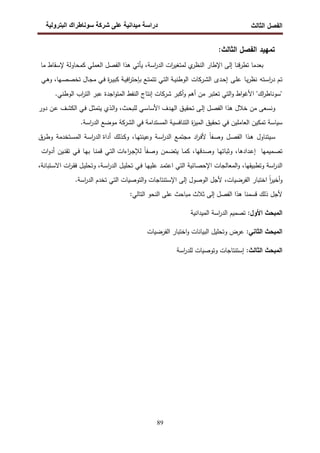 ‫اﻝﻔﺼل‬
‫اﻝﺜﺎﻝث‬
‫رو‬ ‫ا‬ ‫طراك‬ ‫و‬ ‫ر‬ ‫دا‬ ‫درا‬
89
:‫اﻝﺜﺎﻝث‬ ‫اﻝﻔﺼل‬ ‫ﺘﻤﻬﻴد‬
‫ﺒﻌدﻤﺎ‬
‫ﻗﻨﺎ‬‫ر‬‫ﺘط‬
‫إﻝﻰ‬
‫اﻹطﺎر‬
‫ي‬
‫اﻝﻨظر‬
‫ات‬
‫ر‬‫ﻝﻤﺘﻐﻴ‬
،‫اﺴﺔ‬
‫ر‬‫اﻝد‬
‫ﻫذا‬ ‫ﻴﺄﺘﻲ‬
‫اﻝﻔﺼل‬
‫ﻜﻤﺤﺎوﻝﺔ‬ ‫اﻝﻌﻤﻠﻲ‬
‫ﻹﺴﻘﺎط‬
‫ﻤﺎ‬
‫ـم‬‫ﺘ‬
‫ـﺘﻪ‬‫ﺴ‬‫ا‬
‫ر‬‫د‬
‫ـﺎ‬‫ﻴ‬‫ر‬‫ﻨظ‬
‫ـﻰ‬‫ﻠ‬‫ﻋ‬
‫ـدى‬‫ﺤ‬‫إ‬
‫اﻝ‬
‫ـرﻜﺎت‬‫ﺸ‬
،‫ـﻬﺎ‬‫ﺼ‬‫ﺘﺨﺼ‬ ‫ـﺎل‬‫ﺠ‬‫ﻤ‬ ‫ـﻲ‬‫ﻓ‬ ‫ة‬
‫ر‬‫ـ‬‫ﻴ‬‫ﻜﺒ‬ ‫ـﺔ‬‫ﻴ‬‫اﻓ‬
‫ر‬‫ﺒﺈﺤﺘ‬ ‫ـﻊ‬‫ﺘ‬‫ﺘﺘﻤ‬ ‫ـﻲ‬‫ﺘ‬‫اﻝ‬ ‫ـﺔ‬‫ﻴ‬‫اﻝوطﻨ‬
‫ـﻲ‬‫ﻫ‬‫و‬
‫اﻝﺘﻲ‬‫و‬ ‫اط‬‫و‬‫اﻷﻏ‬ "‫اك‬
‫ر‬‫"ﺴوﻨﺎط‬
‫ﺘﻌﺘﺒر‬
‫ﻤن‬
‫أﻫم‬
‫أﻜﺒر‬‫و‬
‫ﺸرﻜﺎت‬
‫إﻨﺘﺎج‬
‫اﻝﻨ‬
‫اﺠدة‬‫و‬‫اﻝﻤﺘ‬ ‫ﻔط‬
‫ﻋﺒر‬
‫اب‬
‫ر‬‫اﻝﺘ‬
.‫اﻝوطﻨﻲ‬
‫و‬
‫ﻨ‬
‫ﺴﻌﻰ‬
‫ﻤن‬
‫ﺨﻼل‬
‫ﻫذا‬
‫ـل‬‫ﺼ‬‫اﻝﻔ‬
‫ـﻰ‬‫ﻝ‬‫إ‬
‫ـق‬‫ﻴ‬‫ﺘﺤﻘ‬
‫ـدف‬‫ﻬ‬‫اﻝ‬
‫ـﻲ‬‫ﺴ‬‫اﻷﺴﺎ‬
،‫ـث‬‫ﺤ‬‫ﻝﻠﺒ‬
‫ـذي‬‫ﻝ‬‫ا‬‫و‬
‫ـل‬‫ﺜ‬‫ﻴﺘﻤ‬
‫ـﻲ‬‫ﻓ‬
‫ـف‬‫ﺸ‬‫اﻝﻜ‬
‫ـن‬‫ﻋ‬
‫دور‬
‫اﻝﻌﺎﻤﻠﻴن‬ ‫ﺘﻤﻜﻴن‬ ‫ﺴﻴﺎﺴﺔ‬
‫اﻝﺸرﻜﺔ‬ ‫ﻓﻲ‬ ‫اﻝﻤﺴﺘداﻤﺔ‬ ‫اﻝﺘﻨﺎﻓﺴﻴﺔ‬ ‫ة‬
‫ز‬‫اﻝﻤﻴ‬ ‫ﺘﺤﻘﻴق‬ ‫ﻓﻲ‬
‫ﻤوﻀﻊ‬
.‫اﺴﺔ‬
‫ر‬‫اﻝد‬
‫ـﻴﺘﻨﺎول‬‫ﺴ‬
‫ـذا‬‫ﻫ‬
‫ـل‬‫ﺼ‬‫اﻝﻔ‬
ً‫ﺎ‬‫ـﻔ‬‫ﺼ‬‫و‬
‫اد‬
‫ر‬‫ـ‬‫ﻓ‬‫ﻷ‬
‫ـﻊ‬‫ﻤ‬‫ﻤﺠﺘ‬
‫ـﺔ‬‫ﺴ‬‫ا‬
‫ر‬‫اﻝد‬
،‫ـﺎ‬‫ﻬ‬‫وﻋﻴﻨﺘ‬
‫ـذﻝك‬‫ﻜ‬‫و‬
‫ـﺔ‬‫ﺴ‬‫ا‬
‫ر‬‫اﻝد‬ ‫أداة‬
‫ـﺘﺨدﻤﺔ‬‫ﺴ‬‫اﻝﻤ‬
‫ـرق‬‫ط‬‫و‬
‫ـﻤﻴﻤﻬﺎ‬‫ﺼ‬‫ﺘ‬
،‫ـدادﻫﺎ‬‫ﻋ‬‫إ‬
‫ـﺎ‬‫ﻬ‬‫وﺜﺒﺎﺘ‬
،‫ـدﻗﻬﺎ‬‫ﺼ‬‫و‬
‫ـﺎ‬‫ﻤ‬‫ﻜ‬
‫ـﻤن‬‫ﻀ‬‫ﻴﺘ‬
ً‫ﺎ‬‫ـﻔ‬‫ﺼ‬‫و‬
‫ـﻲ‬‫ﺘ‬‫اﻝ‬ ‫اءات‬
‫ر‬‫ـ‬‫ﺠ‬‫ﻝﻺ‬
‫ﻗﻤ‬
‫ـﺎ‬‫ﻨ‬
‫ـﺎ‬‫ﻬ‬‫ﺒ‬
‫ـﻲ‬‫ﻓ‬
‫ـﻴن‬‫ﻨ‬‫ﺘﻘ‬
‫ات‬‫و‬‫أد‬
‫اﺴﺔ‬
‫ر‬‫اﻝد‬
،‫وﺘطﺒﻴﻘﻬﺎ‬
‫اﻝﻤﻌﺎﻝﺠﺎت‬‫و‬
‫اﻹﺤﺼﺎﺌﻴﺔ‬
‫اﻝﺘﻲ‬
‫ـﺎ‬‫ﻬ‬‫ﻋﻠﻴ‬ ‫ـد‬‫ﻤ‬‫اﻋﺘ‬
‫ـﻲ‬‫ﻓ‬
‫ـل‬‫ﻴ‬‫ﺘﺤﻠ‬
،‫ـﺔ‬‫ﺴ‬‫ا‬
‫ر‬‫اﻝد‬
‫ـل‬‫ﻴ‬‫وﺘﺤﻠ‬
‫ات‬
‫ر‬‫ـ‬‫ﻘ‬‫ﻓ‬
،‫ـﺘﺒﺎﻨﺔ‬‫ﺴ‬‫اﻻ‬
ً‫ا‬
‫ر‬‫أﺨﻴ‬‫و‬
‫اﺨﺘﺒﺎر‬
‫اﻝﻔرﻀﻴﺎت‬
‫اﻝوﺼو‬ ‫ﻷﺠل‬ ،
.‫اﺴﺔ‬
‫ر‬‫اﻝد‬ ‫ﺘﺨدم‬ ‫اﻝﺘﻲ‬ ‫اﻝﺘوﺼﻴﺎت‬‫و‬ ‫اﻹﺴﺘﻨﺘﺎﺠﺎت‬ ‫إﻝﻰ‬ ‫ل‬
:‫اﻝﺘﺎﻝﻲ‬ ‫اﻝﻨﺤو‬ ‫ﻋﻠﻰ‬ ‫ﻤﺒﺎﺤث‬ ‫ﺜﻼث‬ ‫إﻝﻰ‬ ‫اﻝﻔﺼل‬ ‫ﻫذا‬ ‫ﻗﺴﻤﻨﺎ‬ ‫ذﻝك‬ ‫ﻷﺠل‬
:‫اﻷول‬ ‫اﻝﻤﺒﺤث‬
‫اﻝﻤﻴداﻨﻴﺔ‬ ‫اﺴﺔ‬
‫ر‬‫اﻝد‬ ‫ﺘﺼﻤﻴم‬
:‫اﻝﺜﺎﻨﻲ‬ ‫اﻝﻤﺒﺤث‬
‫اﻝﻔرﻀﻴﺎت‬ ‫اﺨﺘﺒﺎر‬‫و‬ ‫اﻝﺒﻴﺎﻨﺎت‬ ‫وﺘﺤﻠﻴل‬ ‫ﻋرض‬
:‫اﻝﺜﺎﻝث‬ ‫اﻝﻤﺒﺤث‬
‫وﺘوﺼﻴﺎت‬ ‫إﺴﺘﻨﺘﺎﺠﺎت‬
‫اﺴﺔ‬
‫ر‬‫ﻝﻠد‬
 