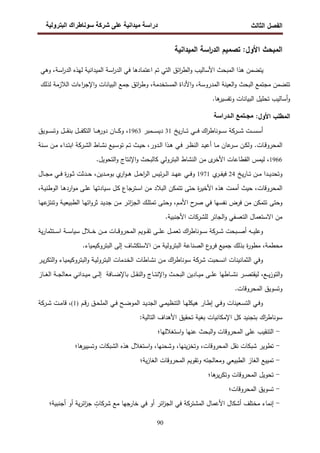 ‫اﻝﻔﺼل‬
‫اﻝﺜﺎﻝث‬
‫رو‬ ‫ا‬ ‫طراك‬ ‫و‬ ‫ر‬ ‫دا‬ ‫درا‬
90
‫اﻷول‬ ‫اﻝﻤﺒﺤث‬
‫اﻝﻤﻴداﻨﻴﺔ‬ ‫اﺴﺔ‬
‫ر‬‫اﻝد‬ ‫ﺘﺼﻤﻴم‬ :
‫ﻴﺘﻀﻤن‬
‫اﻝﻤﺒﺤث‬ ‫ﻫذا‬
‫اﻷﺴﺎﻝﻴب‬
‫اﺌق‬
‫ر‬‫اﻝط‬‫و‬
‫اﻝﺘﻲ‬
‫ﺘم‬
‫اﻋﺘﻤﺎدﻫﺎ‬
‫ﻓﻲ‬
‫اﺴﺔ‬
‫ر‬‫اﻝد‬
‫اﻝﻤﻴداﻨﻴﺔ‬
‫اﺴﺔ‬
‫ر‬‫اﻝد‬ ‫ﻝﻬذﻩ‬
‫وﻫﻲ‬ ،
‫ﺘﺘﻀﻤن‬
‫ﻤﺠﺘﻤﻊ‬
‫اﻝﺒﺤث‬
‫اﻝﻌﻴﻨﺔ‬‫و‬
،‫اﻝﻤدروﺴﺔ‬
‫اﻷداة‬‫و‬
،‫اﻝﻤﺴﺘﺨدﻤﺔ‬
‫ﺠﻤﻊ‬ ‫اﺌق‬
‫ر‬‫وط‬
‫اﻝﺒﻴﺎﻨﺎت‬
‫اءات‬
‫ر‬‫اﻹﺠ‬‫و‬
‫اﻝﻼزﻤﺔ‬
‫ﻝذﻝك‬
‫أﺴﺎﻝﻴب‬‫و‬
‫ﺘﺤﻠﻴل‬
‫اﻝﺒﻴﺎﻨﺎت‬
.‫ﻫﺎ‬
‫وﺘﻔﺴﻴر‬
‫اﻝﻤطﻠب‬
:‫اﻷول‬
‫ـدرا‬ ‫ا‬ ‫ـ‬
‫ﻴﺦ‬‫ر‬‫ـﺎ‬‫ـ‬‫ـ‬‫ـ‬‫ـ‬‫ﺘ‬ ‫ـﻲ‬‫ـ‬‫ـ‬‫ـ‬‫ـ‬‫ﻓ‬ ‫اك‬
‫ر‬‫ـوﻨﺎط‬‫ـ‬‫ـ‬‫ـ‬‫ـ‬‫ﺴ‬ ‫ـرﻜﺔ‬‫ـ‬‫ـ‬‫ـ‬‫ـ‬‫ﺸ‬ ‫ـت‬‫ـ‬‫ـ‬‫ـ‬‫ـ‬‫ﺴ‬‫أﺴ‬
31
‫ـﻤﺒر‬‫ـ‬‫ـ‬‫ـ‬‫ـ‬‫ﺴ‬‫دﻴ‬
1963
‫ـوﻴق‬‫ـ‬‫ـ‬‫ـ‬‫ـ‬‫ﺴ‬‫وﺘ‬ ‫ـل‬‫ـ‬‫ـ‬‫ـ‬‫ـ‬‫ﻘ‬‫ﺒﻨ‬ ‫ـل‬‫ـ‬‫ـ‬‫ـ‬‫ـ‬‫ﻔ‬‫اﻝﺘﻜ‬ ‫ـﺎ‬‫ـ‬‫ـ‬‫ـ‬‫ـ‬‫ﻫ‬
‫دور‬ ‫ـﺎن‬‫ـ‬‫ـ‬‫ـ‬‫ـ‬‫ﻜ‬‫و‬ ،
‫ـﻨﺔ‬‫ـ‬‫ﺴ‬ ‫ـن‬‫ـ‬‫ﻤ‬ ‫ـداء‬‫ـ‬‫ﺘ‬‫اﺒ‬ ‫ـرﻜﺔ‬‫ـ‬‫ﺸ‬‫اﻝ‬ ‫ـﺎط‬‫ـ‬‫ﺸ‬‫ﻨ‬ ‫ـﻴﻊ‬‫ـ‬‫ﺴ‬‫ﺘو‬ ‫ـم‬‫ـ‬‫ﺘ‬ ‫ـث‬‫ـ‬‫ﻴ‬‫ﺤ‬ ،‫ـدور‬‫ـ‬‫ﻝ‬‫ا‬ ‫ـذا‬‫ـ‬‫ﻫ‬ ‫ـﻲ‬‫ـ‬‫ﻓ‬ ‫ـر‬‫ـ‬‫ظ‬‫اﻝﻨ‬ ‫ـد‬‫ـ‬‫ﻴ‬‫أﻋ‬ ‫ـﺎ‬‫ـ‬‫ﻤ‬ ‫ﻋﺎن‬
‫ـر‬‫ـ‬‫ﺴ‬ ‫ـن‬‫ـ‬‫ﻜ‬‫وﻝ‬ .‫ـﺎت‬‫ـ‬‫ﻗ‬‫اﻝﻤﺤرو‬
1966
‫اﻝﺘﺤوﻴ‬‫و‬ ‫اﻹﻨﺘﺎج‬‫و‬ ‫ﻜﺎﻝﺒﺤث‬ ‫اﻝﺒﺘروﻝﻲ‬ ‫اﻝﻨﺸﺎط‬ ‫ﻤن‬ ‫ى‬
‫اﻷﺨر‬ ‫اﻝﻘطﺎﻋﺎت‬ ‫ﻝﻴﻤس‬ ،
.‫ل‬
‫ﻴﺦ‬‫ر‬‫ـﺎ‬‫ـ‬‫ـ‬‫ﺘ‬ ‫ـن‬‫ـ‬‫ـ‬‫ﻤ‬ ‫ـدا‬‫ـ‬‫ـ‬‫ﻴ‬‫وﺘﺤد‬
24
‫ﻓ‬
‫ي‬
‫ـر‬‫ـ‬‫ـ‬‫ﻔ‬‫ﻴ‬
1971
‫ـﺎل‬‫ـ‬‫ـ‬‫ﺠ‬‫ﻤ‬ ‫ـﻲ‬‫ـ‬‫ـ‬‫ﻓ‬ ‫ة‬
‫ر‬‫ـو‬‫ـ‬‫ـ‬‫ﺜ‬ ‫ـدﺜت‬‫ـ‬‫ـ‬‫ﺤ‬ ،‫ـدﻴن‬‫ـ‬‫ـ‬‫ﻤ‬‫ﺒو‬ ‫ي‬
‫ار‬‫و‬‫ـ‬‫ـ‬‫ـ‬‫ﻫ‬ ‫ـل‬‫ـ‬‫ـ‬‫ﺤ‬‫ا‬
‫ر‬‫اﻝ‬ ‫ﺌﻴس‬‫ر‬‫ـ‬‫ـ‬‫ـ‬‫ﻝ‬‫ا‬ ‫ـد‬‫ـ‬‫ـ‬‫ﻬ‬‫ﻋ‬ ‫ـﻲ‬‫ـ‬‫ـ‬‫ﻓ‬‫و‬
،‫ـﺔ‬‫ﻴ‬‫اﻝوطﻨ‬ ‫ـﺎ‬‫ﻫ‬‫ارد‬‫و‬‫ﻤ‬ ‫ـﻰ‬‫ﻠ‬‫ﻋ‬ ‫ـﻴﺎدﺘﻬﺎ‬‫ﺴ‬ ‫ـل‬‫ﻜ‬ ‫ـﺘرﺠﺎع‬‫ﺴ‬‫ا‬ ‫ﻤن‬ ‫اﻝﺒﻼد‬ ‫ﺘﺘﻤﻜن‬ ‫ﺤﺘﻰ‬ ‫ة‬
‫ر‬‫اﻷﺨﻴ‬ ‫ﻫذﻩ‬ ‫أﻤﻤت‬ ‫ﺤﻴث‬ ،‫اﻝﻤﺤروﻗﺎت‬
‫اﻝط‬ ‫ـﺎ‬‫ﻬ‬‫اﺘ‬‫و‬‫ﺜر‬ ‫ـد‬‫ﻴ‬‫ﺠد‬ ‫ـن‬‫ﻤ‬ ‫ـر‬‫ﺌ‬‫ا‬
‫ز‬‫اﻝﺠ‬ ‫ـك‬‫ﻠ‬‫ﺘﻤﺘ‬ ‫ـﻰ‬‫ﺘ‬‫وﺤ‬ ،‫ـم‬‫ﻤ‬‫اﻷ‬ ‫ح‬
‫ﺼر‬ ‫ﻓﻲ‬ ‫ﻨﻔﺴﻬﺎ‬ ‫ﻓرض‬ ‫ﻤن‬ ‫ﺘﺘﻤﻜن‬ ‫وﺤﺘﻰ‬
‫ـﺎ‬‫ﻬ‬‫ﻋ‬
‫وﺘﻨﺘز‬ ‫ـﺔ‬‫ﻴ‬‫ﺒﻴﻌ‬
.‫اﻷﺠﻨﺒﻴﺔ‬ ‫ﻝﻠﺸرﻜﺎت‬ ‫اﻝﺠﺎﺌر‬‫و‬ ‫اﻝﺘﻌﺴﻔﻲ‬ ‫اﻻﺴﺘﻌﻤﺎل‬ ‫ﻤن‬
‫ﻴﺔ‬‫ر‬‫ـﺘﺜﻤﺎ‬‫ـ‬‫ـ‬‫ـ‬‫ﺴ‬‫ا‬ ‫ـﺔ‬‫ـ‬‫ـ‬‫ـ‬‫ﺴ‬‫ﺴﻴﺎ‬ ‫ـﻼل‬‫ـ‬‫ـ‬‫ـ‬‫ﺨ‬ ‫ـن‬‫ـ‬‫ـ‬‫ـ‬‫ﻤ‬ ‫ـﺎت‬‫ـ‬‫ـ‬‫ـ‬‫ﻗ‬‫اﻝﻤﺤرو‬ ‫ـوﻴم‬‫ـ‬‫ـ‬‫ـ‬‫ﻘ‬‫ﺘ‬ ‫ـﻰ‬‫ـ‬‫ـ‬‫ـ‬‫ﻠ‬‫ﻋ‬ ‫ـل‬‫ـ‬‫ـ‬‫ـ‬‫ﻤ‬‫ﺘﻌ‬ ‫اك‬
‫ر‬‫ـوﻨﺎط‬‫ـ‬‫ـ‬‫ـ‬‫ﺴ‬ ‫ـرﻜﺔ‬‫ـ‬‫ـ‬‫ـ‬‫ﺸ‬ ‫ـﺒﺤت‬‫ـ‬‫ـ‬‫ـ‬‫ﺼ‬‫أ‬ ‫ـﻪ‬‫ـ‬‫ـ‬‫ـ‬‫ﻴ‬‫وﻋﻠ‬
.‫اﻝﺒﺘروﻜﻴﻤﻴﺎء‬ ‫إﻝﻰ‬ ‫اﻻﺴﺘﻜﺸﺎف‬ ‫ﻤن‬ ‫اﻝﺒﺘروﻝﻴﺔ‬ ‫اﻝﺼﻨﺎﻋﺔ‬ ‫ع‬
‫ﻓرو‬ ‫ﺠﻤﻴﻊ‬ ‫ﺒذﻝك‬ ‫ة‬
‫ر‬‫ﻤطو‬ ،‫ﻤﺤطﻤﺔ‬
‫ـﺎ‬‫ﺸ‬‫ﻨ‬ ‫ـن‬‫ﻤ‬ ‫اك‬
‫ر‬‫ﺴوﻨﺎط‬ ‫ﺸرﻜﺔ‬ ‫اﻨﺴﺤﺒت‬ ‫اﻝﺜﻤﺎﻨﻴﻨﺎت‬ ‫وﻓﻲ‬
‫ـر‬‫ﻴ‬‫ر‬‫اﻝﺘﻜ‬‫و‬ ‫ـﺎء‬‫ﻴ‬‫اﻝﺒﺘروﻜﻴﻤ‬‫و‬ ‫ـﺔ‬‫ﻴ‬‫اﻝﺒﺘروﻝ‬ ‫ـدﻤﺎت‬‫ﺨ‬‫اﻝ‬ ‫طﺎت‬
‫ـﺎز‬‫ـ‬‫ـ‬‫ﻐ‬‫اﻝ‬ ‫ـﺔ‬‫ـ‬‫ـ‬‫ﺠ‬‫ﻤﻌﺎﻝ‬ ‫ـداﻨﻲ‬‫ـ‬‫ـ‬‫ﻴ‬‫ﻤ‬ ‫ـﻰ‬‫ـ‬‫ـ‬‫ﻝ‬‫إ‬ ‫ـﺎﻓﺔ‬‫ـ‬‫ـ‬‫ﻀ‬‫ﺒﺎﻹ‬ ‫ـل‬‫ـ‬‫ـ‬‫ﻘ‬‫اﻝﻨ‬‫و‬ ‫ـﺎج‬‫ـ‬‫ـ‬‫ﺘ‬‫اﻹﻨ‬‫و‬ ‫ـث‬‫ـ‬‫ـ‬‫ﺤ‬‫اﻝﺒ‬ ‫ـﺎدﻴن‬‫ـ‬‫ـ‬‫ﻴ‬‫ﻤ‬ ‫ـﻰ‬‫ـ‬‫ـ‬‫ﻠ‬‫ﻋ‬ ‫ـﺎطﻬﺎ‬‫ـ‬‫ـ‬‫ﺸ‬‫ﻨ‬ ‫ـر‬‫ـ‬‫ـ‬‫ﺼ‬‫ﻝﻴﻘﺘ‬ ،‫ـﻊ‬‫ـ‬‫ـ‬‫ﻴ‬‫ز‬‫اﻝﺘو‬‫و‬
.‫اﻝﻤﺤروﻗﺎت‬ ‫وﺘﺴوﻴق‬
‫ـم‬‫ـ‬‫ﻗ‬‫ر‬ ‫ـق‬‫ـ‬‫ﺤ‬‫اﻝﻤﻠ‬ ‫ـﻲ‬‫ـ‬‫ﻓ‬ ‫ـﺢ‬‫ـ‬‫ﻀ‬‫اﻝﻤو‬ ‫ـد‬‫ـ‬‫ﻴ‬‫اﻝﺠد‬ ‫ـﻲ‬‫ـ‬‫ﻤ‬‫اﻝﺘﻨظﻴ‬ ‫ـﺎ‬‫ـ‬‫ﻬ‬‫ﻫﻴﻜﻠ‬ ‫ـﺎر‬‫ـ‬‫ط‬‫إ‬ ‫ـﻲ‬‫ـ‬‫ﻓ‬‫و‬ ‫ـﻌﻴﻨﺎت‬‫ـ‬‫ﺴ‬‫اﻝﺘ‬ ‫ـﻲ‬‫ـ‬‫ﻓ‬‫و‬
)
1
(
‫ـرﻜﺔ‬‫ـ‬‫ﺸ‬ ‫ـت‬‫ـ‬‫ﻤ‬‫ﻗﺎ‬ ،
‫ا‬ ‫ﻜل‬ ‫ﺒﺘﺠﻨﻴد‬ ‫اك‬
‫ر‬‫ﺴوﻨﺎط‬
:‫اﻝﺘﺎﻝﻴﺔ‬ ‫اﻷﻫداف‬ ‫ﺘﺤﻘﻴق‬ ‫ﺒﻐﻴﺔ‬ ‫ﻹﻤﻜﺎﻨﻴﺎت‬
-
‫اﻝﺘﻨﻘﻴب‬
‫ﻋﻠﻰ‬
‫اﻝﻤﺤروﻗﺎت‬
‫اﻝﺒﺤث‬‫و‬
‫ﻋﻨﻬﺎ‬
‫اﺴﺘﻐﻼﻝﻬﺎ‬‫و‬
‫؛‬
-
‫ﺘطوﻴر‬
‫ﺸﺒﻜﺎت‬
‫ﻨﻘل‬
،‫اﻝﻤﺤروﻗﺎت‬
،‫ﻴﻨﻬﺎ‬‫ز‬‫وﺘﺨ‬
،‫وﺸﺤﻨﻬﺎ‬
‫اﺴﺘﻐﻼل‬‫و‬
‫ﻫذﻩ‬
‫اﻝﺸﺒﻜﺎت‬
‫ﻫﺎ‬
‫وﺘﺴﻴﻴر‬
‫؛‬
-
‫ﺘﻤﻴﻴﻊ‬
‫اﻝﻐﺎز‬
‫اﻝطﺒﻴﻌﻲ‬
‫وﻤﻌﺎﻝﺠﺘﻪ‬
‫وﺘﻘوﻴم‬
‫اﻝﻤﺤروﻗﺎت‬
‫ﻴﺔ‬‫ز‬‫اﻝﻐﺎ‬
‫؛‬
-
‫ﺘﺤوﻴل‬
‫اﻝﻤﺤروﻗﺎت‬
‫ﻫﺎ‬
‫ﻴر‬‫ر‬‫وﺘﻜ‬
‫؛‬
-
‫ﺘﺴوﻴق‬
‫اﻝﻤﺤروﻗﺎت‬
‫؛‬
-
‫إﻨﻤﺎء‬
‫ﻤﺨﺘﻠف‬
‫أﺸﻜﺎل‬
‫اﻷﻋﻤﺎل‬
‫اﻝﻤﺸﺘرﻜﺔ‬
‫ﻓﻲ‬
‫اﺌر‬
‫ز‬‫اﻝﺠ‬
‫أو‬
‫ﻓﻲ‬
‫ﺨﺎرﺠﻬﺎ‬
‫ﻤﻊ‬
ٍ
‫ﺸرﻜﺎت‬
‫ﻴﺔ‬‫ر‬‫اﺌ‬
‫ز‬‫ﺠ‬
‫أو‬
‫أﺠﻨﺒﻴﺔ‬
‫؛‬
 