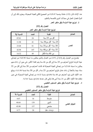 ‫اﻝﻔﺼل‬
‫اﻝﺜﺎﻝث‬
‫رو‬ ‫ا‬ ‫طراك‬ ‫و‬ ‫ر‬ ‫دا‬ ‫درا‬
98
‫ـﺎن‬‫ﻜ‬ ‫اﻹﻨﺎث‬ ‫ﻋدد‬
)
135
(
‫ـﺒﺔ‬‫ﺴ‬‫وﺒﻨ‬ ‫ـﺔ‬‫ﻠ‬‫ﻋﺎﻤ‬
39.47
%
‫ـﺔ‬‫ﺜ‬‫اﻝﻤﺒﺤو‬ ‫ـﺔ‬‫ﻨ‬‫ﻝﻠﻌﻴ‬ ‫ـﻲ‬‫ﻠ‬‫اﻝﻜ‬ ‫ع‬
‫ـو‬‫ﻤ‬‫اﻝﻤﺠ‬ ‫ـن‬‫ﻤ‬
،
‫أن‬ ‫ـﻰ‬‫ﻝ‬‫إ‬ ‫ـك‬‫ﻝ‬‫ذ‬ ‫ى‬
‫ـز‬‫ﻌ‬‫وﻴ‬
.‫اﻝﺘﻌﻠﻴم‬‫و‬ ‫ﻜﺎﻝﺼﺤﺔ‬ ‫ى‬
‫أﺨر‬ ‫ﻤﺠﺎﻻت‬ ‫ﻓﻲ‬ ‫اﻝﻌﻤل‬ ‫ﺘﻔﻀل‬ ‫أة‬
‫ر‬‫اﻝﻤ‬
2
.
‫ﻤﺘﻐﻴر‬ ‫وﻓق‬ ‫اﺴﺔ‬
‫ر‬‫اﻝد‬ ‫ﻋﻴﻨﺔ‬ ‫ﺘوزﻴﻊ‬
‫اﻝﻌﻤر‬
‫اﻝﺠدول‬
‫رﻗم‬
)
12
(
‫اﻝﻌﻤر‬ ‫ﻤﺘﻐﻴر‬ ‫وﻓق‬ ‫اﺴﺔ‬
‫ر‬‫اﻝد‬ ‫ﻋﻴﻨﺔ‬ ‫ﺘوزﻴﻊ‬
‫اﻝﻌــﺎﻤل‬
‫ـ‬ ‫ا‬
‫ـدد‬ ‫ا‬
% ‫ـ‬ ‫ا‬
‫ــر‬ ‫ا‬
‫أﻗ‬
‫ﻤن‬ ‫ل‬
25
‫ﺴﻨﺔ‬
24
07.01
25
‫ﺴﻨﺔ‬
-
‫ﻤن‬ ‫أﻗل‬
30
‫ﺴﻨﺔ‬
41
11.98
30
‫ﺴﻨﺔ‬
-
‫ﻤن‬ ‫أﻗل‬
35
‫ﺴﻨﺔ‬
81
23.68
35
‫ﺴﻨﺔ‬
-
‫ﻤن‬ ‫أﻗل‬
40
‫ﺴﻨﺔ‬
147
42.98
‫ﻤن‬
40
‫ﻓﺄﻜﺜر‬ ‫ﺴﻨﺔ‬
49
14.32
‫ـدول‬‫ـ‬‫ﺠ‬‫اﻝ‬ ‫ـن‬‫ـ‬‫ﻤ‬ ‫ـﺢ‬‫ـ‬‫ﻀ‬‫ﻴﺘ‬
‫ـم‬‫ـ‬‫ﻗ‬‫ر‬
)
12
(
‫أن‬
)
147
(
‫ـن‬‫ـ‬‫ﻤ‬
‫ـﺎل‬‫ـ‬‫ﻤ‬‫اﻝﻌ‬
‫ـﺒﺘﻪ‬‫ـ‬‫ﺴ‬‫ﻨ‬ ‫ـﺎ‬‫ـ‬‫ﻤ‬ ‫ـون‬‫ـ‬‫ﻠ‬‫ﻴﻤﺜ‬ ‫ـذﻴن‬‫ـ‬‫ﻝ‬‫ا‬‫و‬
42.98
%
‫ـﺎﻝﻲ‬‫ـ‬‫ﻤ‬‫إﺠ‬ ‫ـن‬‫ـ‬‫ﻤ‬
‫أ‬ ‫ح‬
‫او‬
‫ر‬‫ﺘﺘ‬ ‫اﺴﺔ‬
‫ر‬‫اﻝد‬ ‫ﻋﻴﻨﺔ‬
‫ﻤن‬ ‫ﻫم‬
‫ﻋﻤﺎر‬
35
‫ﻤن‬ ‫أﻗل‬ ‫إﻝﻰ‬ ‫ﺴﻨﺔ‬
40
‫ـر‬‫ﺒ‬‫اﻷﻜ‬ ‫ـﺔ‬‫ﺌ‬‫اﻝﻔ‬ ‫ـم‬‫ﻫ‬‫و‬ ‫ﺴﻨﺔ‬
،
‫أن‬ ‫ـﻴن‬‫ﺤ‬ ‫ـﻲ‬‫ﻓ‬
)
81
(
‫ـﻨﻬم‬‫ﻤ‬
‫ـﺒﺘﻪ‬‫ـ‬‫ﺴ‬‫ﻨ‬ ‫ـﺎ‬‫ـ‬‫ﻤ‬ ‫ـون‬‫ﻠ‬‫ﻴﻤﺜ‬
23.68
%
‫ـن‬‫ـ‬‫ﻤ‬ ‫ﻫم‬
‫ـﺎر‬‫ـ‬‫ﻤ‬‫أﻋ‬ ‫ـت‬‫ـ‬‫ﻨ‬‫ﻜﺎ‬ ‫ـد‬‫ـ‬‫ﻗ‬ ‫ـﺔ‬‫ـ‬‫ﺜ‬‫اﻝﻤﺒﺤو‬ ‫ـﺔ‬‫ـ‬‫ﻨ‬‫اﻝﻌﻴ‬ ‫ـﺎﻝﻲ‬‫ـ‬‫ﻤ‬‫إﺠ‬ ‫ـن‬‫ـ‬‫ﻤ‬
30
‫ـن‬‫ـ‬‫ﻤ‬ ‫ـل‬‫ـ‬‫ﻗ‬‫أ‬ ‫ـﻰ‬‫ـ‬‫ﻝ‬‫إ‬ ‫ـﻨﺔ‬‫ـ‬‫ﺴ‬
35
‫ﺴﻨﺔ‬
،
‫أن‬ ‫ﻴﻼﺤظ‬ ‫ﺒﻴﻨﻤﺎ‬
)
41
(
‫ﻋﺎﻤل‬
‫ﺒﻴن‬ ‫ﻫم‬
‫أﻋﻤﺎر‬ ‫ح‬
‫او‬
‫ر‬‫ﺘﺘ‬
25
‫ﻤن‬ ‫أﻗل‬ ‫و‬ ‫ﺴﻨﺔ‬
30
‫ﺴﻨﺔ‬
‫ﺒﻨﺴﺒﺔ‬
11.98
℅
،
‫ـﻎ‬‫ﻠ‬‫وﻴﺒ‬
‫ﻋد‬
‫ﻋن‬ ‫ﻫم‬
‫أﻋﻤﺎر‬ ‫ﻴد‬‫ز‬‫ﺘ‬ ‫اﻝذﻴن‬ ‫اد‬
‫ر‬‫اﻷﻓ‬ ‫د‬
40
‫ﺴﻨﺔ‬
)
49
(
‫ﺒﻨﺴﺒﺔ‬ ‫ﻓرد‬
14.32
‫اﻝﻤﺒﺤوﺜﺔ‬ ‫اﻝﻌﻴﻨﺔ‬ ‫إﺠﻤﺎﻝﻲ‬ ‫ﻤن‬
،
‫ـﻴن‬‫ﺤ‬ ‫ﻓﻲ‬
‫ﻤن‬ ‫اﻷﻗل‬ ‫اد‬
‫ر‬‫اﻷﻓ‬ ‫ﻓﺌﺔ‬ ‫ﺸﻜﻠت‬
25
‫ﻋددﻫﺎ‬ ‫ﻜﺎن‬ ‫اﻝﺘﻲ‬‫و‬ ‫ﻓﺌﺔ‬ ‫أدﻨﻰ‬ ‫ﺴﻨﺔ‬
)
24
(
‫ﺒﻨﺴﺒ‬ ‫ﻓرد‬
‫ﺔ‬
7.01
.%
3
.
‫ﻤﺘﻐﻴر‬ ‫وﻓق‬ ‫اﺴﺔ‬
‫ر‬‫اﻝد‬ ‫ﻋﻴﻨﺔ‬ ‫ﺘوزﻴﻊ‬
‫اﻝﺘﻌﻠﻴﻤﻲ‬ ‫اﻝﻤﺴﺘوى‬
‫اﻝﺠدول‬
‫رﻗم‬
)
13
(
‫و‬ ‫اﺴﺔ‬
‫ر‬‫اﻝد‬ ‫ﻋﻴﻨﺔ‬ ‫ﺘوزﻴﻊ‬
‫ﻤﺘﻐﻴر‬ ‫ﻓق‬
‫اﻝﺘﻌﻠﻴﻤﻲ‬ ‫اﻝﻤﺴﺘوى‬
‫اﻝﻌــﺎﻤل‬
‫اﻝﻔـﺌﺔ‬
‫اﻝﻌـدد‬
% ‫اﻝﻨﺴﺒـﺔ‬
‫اﻝﻌﻠﻤﻲ‬ ‫اﻝﻤؤﻫل‬
‫ﻤﺘوﺴط‬
16
4.67
‫ﺜﺎﻨوي‬
139
40.64
‫ﺠﺎﻤﻌﻲ‬
157
45.90
‫ﻋﻠﻴﺎ‬ ‫اﺴﺎت‬
‫ر‬‫د‬
30
8.77
 