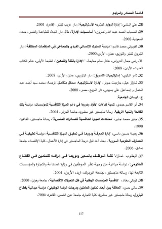 ‫اﺠﻊ‬
‫ر‬‫اﻝﻤ‬‫و‬ ‫اﻝﻤﺼﺎدر‬ ‫ﻗــﺎﺌــﻤﺔ‬
117
28
.
‫ﻋﻠﻲ‬
،‫اﻝﺴﻠﻤﻲ‬
"
‫ة‬
‫إدار‬
‫ارد‬‫و‬‫اﻝﻤ‬
‫اﻝﺒﺸرﻴﺔ‬
‫اﺘﻴﺠﻴﺔ‬
‫ر‬‫اﻻﺴﺘ‬
"
،
‫دار‬
‫ﻴب‬‫ر‬‫ﻏ‬
،‫ﻝﻠﻨﺸر‬
،‫ة‬
‫ر‬‫اﻝﻘﺎﻫ‬
2001
.
29
.
‫ـرون‬‫ـ‬‫ـ‬‫ـ‬‫ـ‬‫ﺨ‬‫وآ‬ ‫اﷲ‬ ‫ـد‬‫ـ‬‫ـ‬‫ـ‬‫ـ‬‫ﺒ‬‫ﻋ‬ ‫ـد‬‫ـ‬‫ـ‬‫ـ‬‫ـ‬‫ﻤ‬‫أﺤ‬ ‫ـﺒﺎب‬‫ـ‬‫ـ‬‫ـ‬‫ـ‬‫ﺼ‬‫اﻝ‬
،"‫ة‬
‫اﻹدار‬ ‫ــــﻴﺎت‬‫ـ‬‫أﺴﺎﺴ‬ "،
‫ط‬
7
،‫ـدة‬‫ـ‬‫ـ‬‫ـ‬‫ـ‬‫ﺠ‬ ،‫ـر‬‫ـ‬‫ـ‬‫ـ‬‫ـ‬‫ﺸ‬‫اﻝﻨ‬‫و‬ ‫ـﺔ‬‫ـ‬‫ـ‬‫ـ‬‫ـ‬‫ﻋ‬‫ﻝﻠطﺒﺎ‬ ‫ـﺒﻼد‬‫ـ‬‫ـ‬‫ـ‬‫ـ‬‫ﻝ‬‫ا‬ ‫دار‬ ،
،‫اﻝﺴﻌودﻴﺔ‬
2002
.
30
.
‫ـم‬‫ـ‬‫ﺴ‬‫ﻗﺎ‬ ‫ـد‬‫ـ‬‫ﻤ‬‫ﻤﺤ‬ ‫ـوﺘﻲ‬‫ـ‬‫ﻴ‬‫ر‬‫اﻝﻘ‬
‫ـﺔ‬‫ـ‬‫اﻝﻤﺨﺘﻠﻔ‬ ‫ـﺎت‬‫ـ‬‫اﻝﻤﻨظﻤ‬ ‫ـﻲ‬‫ـ‬‫ﻓ‬ ‫ـﺎﻋﻲ‬‫ـ‬‫اﻝﺠﻤ‬‫و‬ ‫ـردي‬‫ـ‬‫اﻝﻔ‬ ‫ـﺎﻨﻲ‬‫ـ‬‫اﻹﻨﺴ‬ ‫ـﻠوك‬‫ـ‬‫اﻝﺴ‬ ‫ـﺔ‬‫ـ‬‫اﺴ‬
‫ر‬‫د‬ "،
‫دار‬ ،"
،‫اﻷردن‬ ،‫ﻋﻤﺎن‬ ،‫ﻴﻊ‬‫ز‬‫اﻝﺘو‬‫و‬ ‫ﻝﻠﻨﺸر‬ ‫اﻝﺸروق‬
2000
.
31
.
‫اس‬‫و‬‫ـدر‬‫ـ‬‫ﻨ‬‫أ‬ ‫ـﺎل‬‫ـ‬‫ﻤ‬‫ﺠ‬ ‫ـﻲ‬‫ـ‬‫ﻤ‬‫ا‬
‫ر‬
،
‫ـﺎﻝم‬‫ـ‬‫ﺴ‬ ‫ـﺎدل‬‫ـ‬‫ﻋ‬
‫ـﺔ‬‫ـ‬‫ﻌ‬‫ﻤﻌﺎﻴ‬
،
"‫ـﻴن‬‫ـ‬‫اﻝﺘﻤﻜ‬‫و‬ ‫ـﺔ‬‫ـ‬‫ﺒﺎﻝﺜﻘ‬ ‫ة‬
‫اﻹدار‬ "
،
‫ـﻰ‬‫ـ‬‫ﻝ‬‫اﻷو‬ ‫ـﺔ‬‫ـ‬‫ﻌ‬‫اﻝطﺒ‬
،
‫ـﺎب‬‫ـ‬‫ﺘ‬‫اﻝﻜ‬ ‫ـﺎﻝم‬‫ـ‬‫ﻋ‬
‫اﻝﺤدﻴث‬
،
‫اﻷردن‬
،
2008
.
32
.
‫ي‬
‫اﻝﺒﻜر‬ ‫ﺜﺎﻤر‬
"‫اﻝﺘﺴوﻴق‬ ‫اﺘﻴﺠﻴﺎت‬
‫ر‬‫إﺴﺘ‬ "،
،
،‫ﻋﻤﺎن‬ ،‫ي‬
‫اﻝﻴﺎزور‬ ‫دار‬
،‫اﻷردن‬
2008
.
33
.
،‫ـوﻨز‬‫ـ‬‫ﺠ‬ ‫ـث‬‫ـ‬‫ﻴ‬‫ﺠﺎرد‬ ،‫ـل‬‫ـ‬‫ﻴ‬‫ﻫ‬ ‫ﻝز‬‫ر‬‫ـﺎ‬‫ـ‬‫ﺸ‬
،‫ﻤﺘﻜﺎﻤــل‬ ‫ﻤــدﺨل‬ :‫اﺘﻴﺠﻴﺔ‬
‫ر‬‫اﻻﺴــﺘ‬ ‫ة‬
‫اﻹدار‬
‫ـد‬‫ـ‬‫ﺒ‬‫ﻋ‬ ‫ـد‬‫ـ‬‫ﻤ‬‫أﺤ‬ ‫ـﻴد‬‫ـ‬‫ﺴ‬ ‫ـد‬‫ـ‬‫ﻤ‬‫ﻤﺤ‬ :‫ـﺔ‬‫ـ‬‫ﻤ‬‫ﺘرﺠ‬
‫إﺴﻤ‬ ‫و‬ ‫اﻝﻤﺘﻌﺎل‬
،‫ﻤﺼر‬ ،‫ﻴﺦ‬‫ر‬‫اﻝﻤ‬ ‫دار‬ ،‫ﺒﺴﻴوﻨﻲ‬ ‫ﻋﻠﻲ‬ ‫ﺎﻋﻴل‬
2008
.
.‫ج‬
‫اﻝﺠﺎﻤﻌﻴﺔ‬ ‫اﻝرﺴﺎﺌل‬
:
34
.
،‫ـدي‬‫ﻤ‬‫ﺤ‬ ‫اﻝﻘﺎﺴم‬ ‫أﺒو‬
‫ﺒﻨـك‬ ‫اﺴـﺔ‬
‫ر‬‫د‬ :‫ﻝﻠﻤؤﺴﺴـﺎت‬ ‫اﻝﺘﻨﺎﻓﺴـﻴﺔ‬ ‫ة‬
‫اﻝﻤﻴـز‬ ‫دﻋـم‬ ‫ﻓـﻲ‬ ‫ﻫﺎ‬
‫ودور‬ ‫اد‬
‫ر‬‫اﻷﻓ‬ ‫ﻜﻔﺎءات‬ ‫ﺘﻨﻤﻴﺔ‬
‫ااﻝرﻴﻔﻴﺔ‬ ‫اﻝﺘﻤﻴﺔ‬‫و‬ ‫اﻝﻔﻼﺤﺔ‬
،‫اﺌر‬
‫ز‬‫اﻝﺠ‬ ‫ﺠﺎﻤﻌﺔ‬ ،‫ة‬
‫ر‬‫ﻤﻨﺸو‬ ‫ﻏﻴر‬ ‫ﻤﺎﺠﺴﺘﻴر‬ ‫رﺴﺎﻝﺔ‬ ،
2004
.
35
.
‫ـﺎﺒر‬‫ـ‬‫ـ‬‫ﺠ‬ ‫ـد‬‫ـ‬‫ـ‬‫ﻤ‬‫ﻤﺤ‬ ‫ـﺎﺒر‬‫ـ‬‫ـ‬‫ﺠ‬
،
"
‫اﻝ‬ ‫ة‬
‫ــز‬‫ـ‬‫اﻝﻤﻴ‬ ‫ــددات‬‫ـ‬‫ﻤﺤ‬
‫ــرﻴﺔ‬‫ـ‬‫اﻝﻤﺼ‬ ‫ات‬
‫ر‬‫ــﺎد‬‫ـ‬‫ﻝﻠﺼ‬ ‫ــﻴﺔ‬‫ـ‬‫ﺘﻨﺎﻓﺴ‬
،‫ة‬
‫ر‬‫ـﺎﻫ‬‫ـ‬‫ـ‬‫ﻘ‬‫اﻝ‬ ،‫ـﺘﻴر‬‫ـ‬‫ـ‬‫ﺴ‬‫ﻤﺎﺠ‬ ‫ـﺎﻝﺔ‬‫ـ‬‫ـ‬‫ﺴ‬‫ر‬ ،"
1990
.
36
.
" ،‫ـﻲ‬‫ـ‬‫ـ‬‫ﺴ‬‫دا‬ ‫ـﻴن‬‫ـ‬‫ـ‬‫ﺴ‬‫ﺤ‬ ‫ـﺔ‬‫ـ‬‫ـ‬‫ﺒ‬‫وﻫﻴ‬
‫ــﻲ‬‫ـ‬‫ﻓ‬ ‫ــﺔ‬‫ـ‬‫ﺘطﺒﻴﻘﻴ‬ ‫ــﺔ‬‫ـ‬‫اﺴ‬
‫ر‬‫د‬ :‫ــﻴﺔ‬‫ـ‬‫اﻝﺘﻨﺎﻓﺴ‬ ‫ة‬
‫ــز‬‫ـ‬‫اﻝﻤﻴ‬ ‫ــق‬‫ـ‬‫ﺘﺤﻘﻴ‬ ‫ــﻲ‬‫ـ‬‫ﻓ‬ ‫ــﺎ‬‫ـ‬‫ﻫ‬
‫ودور‬ ‫ــﺔ‬‫ـ‬‫اﻝﻤﻌرﻓ‬ ‫ة‬
‫إدار‬
"‫اﻝﺴورﻴﺔ‬ ‫اﻝﺤﻜوﻤﻴﺔ‬ ‫اﻝﻤﺼﺎرف‬
‫ﺠﺎﻤﻌﺔ‬ ،‫اﻹﻗﺘﺼﺎد‬ ‫ﻜﻠﻴﺔ‬ ،‫اﻷﻋﻤﺎل‬ ‫ة‬
‫ر‬‫إدا‬ ‫ﻓﻲ‬ ‫اﻝﻤﺎﺠﺴﺘﻴر‬ ‫درﺠﺔ‬ ‫ﻝﻨﻴل‬ ‫أﻋد‬ ‫ﺒﺤث‬ ،
،‫دﻤﺸق‬
2006
.
37
.
‫ـوب‬‫ـ‬‫ـ‬‫ـ‬‫ﻘ‬‫اﻝﻴﻌ‬
‫ا‬
‫ر‬‫ـﺎ‬‫ـ‬‫ـ‬‫ـ‬‫ﻤ‬‫ﺘ‬
‫ـــﺎع‬‫ـ‬‫اﻝﻘط‬ ‫ـــﻲ‬‫ـ‬‫ﻓ‬ ‫ـــﻴن‬‫ـ‬‫ﻝﻠﺘﻤﻜ‬ ‫ـــﻪ‬‫ـ‬‫اﻜ‬
‫ر‬‫إد‬ ‫ـــﻲ‬‫ـ‬‫ﻓ‬ ‫ـــﺎ‬‫ـ‬‫ﻫ‬
‫ودور‬ ‫ـــدﻴر‬‫ـ‬‫ﺒﺎﻝﻤ‬ ‫ـــف‬‫ـ‬‫اﻝﻤوظ‬ ‫ـــﺔ‬‫ـ‬‫ﺜﻘ‬ "،
،"‫اﻝﺤﻜـوﻤﻲ‬
‫ـﺎت‬‫ﺴ‬‫اﻝﻤؤﺴ‬‫و‬ ‫ة‬
‫ر‬‫ـﺎ‬‫ﺠ‬‫اﻝﺘ‬‫و‬ ‫ـﻨﺎﻋﺔ‬‫ﺼ‬‫اﻝ‬ ‫ة‬
‫ر‬‫ا‬
‫ز‬‫و‬ ‫ـﻲ‬‫ﻓ‬ ‫ـوظﻔﻴن‬‫ﻤ‬‫اﻝ‬ ‫ـر‬‫ظ‬‫ﻨ‬ ‫ـﺔ‬‫ﻬ‬‫وﺠ‬ ‫ـن‬‫ﻤ‬ ‫ـﺔ‬‫ﻴ‬‫ﻤﻴداﻨ‬ ‫ـﺔ‬‫ﺴ‬‫ا‬
‫ر‬‫د‬
،‫اﻷردن‬ ،‫ﺒد‬‫ر‬‫ا‬ ،‫اﻝﻴرﻤوك‬ ‫ﺠﺎﻤﻌﺔ‬ ،‫ﻤﺎﺠﺴﺘﻴر‬ ‫رﺴﺎﻝﺔ‬ ،‫ﻝﻬﺎ‬ ‫اﻝﺘﺎﺒﻌﺔ‬
2004
.
38
.
،‫ﺒﻐداد‬ ‫ﺒﺎﻝﻲ‬‫ر‬‫ﻜ‬
‫اﻝﺘ‬ ‫ظل‬ ‫ﻓﻲ‬ ‫اﻝوطﻨﻴﺔ‬ ‫اﻝﻤؤﺴﺴﺎت‬ ‫"ﺘﻨﺎﻓﺴﻴﺔ‬
،"‫اﻹﻗﺘﺼﺎدﻴﺔ‬ ‫ﺤوﻻت‬
،‫ان‬
‫ر‬‫وﻫ‬ ‫ﺠﺎﻤﻌﺔ‬
2000
.
39
.
،‫ﺤﺴن‬ ‫ﺴﺎﻝﻲ‬
‫ﺒﻘطـﺎع‬ ‫ﻤﻴداﻨﻴـﺔ‬ ‫اﺴـﺔ‬
‫ر‬‫د‬ :"‫اﻝـوظﻴﻔﻲ‬ ‫اﻝرﻀـﺎ‬ ‫ودرﺠـﺎت‬ ‫اﻝﻌـﺎﻤﻠﻴن‬ ‫ﺘﻤﻜـﻴن‬ ‫أﺒﻌـﺎد‬ ‫ﺒـﻴن‬ ‫"اﻝﻌﻼﻗـﺔ‬
‫اﻝﺒﺘرول‬
،‫ة‬
‫ر‬‫اﻝﻘﺎﻫ‬ ،‫اﻝﺸﻤس‬ ‫ﻋﻴن‬ ‫ﺠﺎﻤﻌﺔ‬ ،‫ة‬
‫ر‬‫اﻝﺘﺠﺎ‬ ‫ﻜﻠﻴﺔ‬ ،‫ة‬
‫ر‬‫ﻤﻨﺸو‬ ‫ﻏﻴر‬ ‫ﻤﺎﺠﺴﺘﻴر‬ ‫رﺴﺎﻝﺔ‬ ،
2004
.
 