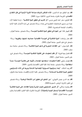 ‫اﺠﻊ‬
‫ر‬‫اﻝﻤ‬‫و‬ ‫اﻝﻤﺼﺎدر‬ ‫ﻗــﺎﺌــﻤﺔ‬
118
40
.
،‫ـور‬‫ـ‬‫ﺴ‬‫اﻝﻨ‬ ‫اﷲ‬ ‫ـد‬‫ـ‬‫ﺒ‬‫ﻋ‬ ‫ـﻴم‬‫ـ‬‫ﻜ‬‫اﻝﺤ‬ ‫ـد‬‫ـ‬‫ﺒ‬‫ﻋ‬
‫ـرﻜﺎ‬‫ـ‬‫ﻝﺸ‬ ‫ـﺎﻓس‬‫ـ‬‫اﻝﺘﻨ‬ ‫اﻷداء‬
‫ـﺎح‬‫ـ‬‫اﻻﻨﻔﺘ‬ ‫ـل‬‫ـ‬‫ظ‬ ‫ـﻲ‬‫ـ‬‫ﻓ‬ ‫ـﺔ‬‫ـ‬‫اﻷردﻨﻴ‬ ‫ـﺔ‬‫ـ‬‫اﻷدوﻴ‬ ‫ـﻨﺎﻋﺔ‬‫ـ‬‫ﺼ‬ ‫ت‬
،‫اﻻﻗﺘﺼﺎدي‬
،‫ﻴﺎ‬‫ر‬‫ﺴو‬ ،‫اﻝﻼذﻗﻴﺔ‬ ،‫ﻴن‬‫ر‬‫ﺘﺸ‬ ‫ﺠﺎﻤﻌﺔ‬ ،‫اﻩ‬
‫ر‬‫دﻜﺘو‬ ‫أطروﺤﺔ‬
2009
.
41
.
،‫ﻤوﺴﻰ‬ ‫ﻜرﺠﻲ‬ ‫اﺤﻤد‬ ‫ﺴﺤر‬ ،‫اوي‬
‫ز‬‫اﻝﻌ‬
"
‫اﻝﺘﻨﺎﻓﺴـﻴﺔ‬ ‫ة‬
‫اﻝﻤﻴز‬ ‫ﺘﺤﻘﻴق‬ ‫ﻓﻲ‬ ‫اﻝﺘدرﻴب‬ ‫اﺜر‬
"
‫اء‬
‫ر‬‫ﻵ‬ ‫ـﺔ‬‫ﻴ‬‫ﺘﺤﻠﻴﻠ‬ ‫ـﺔ‬‫ﺴ‬‫ا‬
‫ر‬‫د‬ ،
‫إ‬ ‫ـﻲ‬‫ـ‬‫ـ‬‫ـ‬‫ﻓ‬ ‫ـﺘﻴر‬‫ـ‬‫ـ‬‫ـ‬‫ﺴ‬‫ﻤﺎﺠ‬ ‫ـﺎﻝﺔ‬‫ـ‬‫ـ‬‫ـ‬‫ﺴ‬‫ر‬ ،‫ـداد‬‫ـ‬‫ـ‬‫ـ‬‫ﻐ‬‫ﺒ‬ ‫ـﻲ‬‫ـ‬‫ـ‬‫ـ‬‫ﻓ‬ ‫ـﺔ‬‫ـ‬‫ـ‬‫ـ‬‫ﻴ‬‫اﻝﺤﻜوﻤ‬ ‫ـﻔﻴﺎت‬‫ـ‬‫ـ‬‫ـ‬‫ﺸ‬‫اﻝﻤﺴﺘ‬ ‫ي‬
‫ـدﻴر‬‫ـ‬‫ـ‬‫ـ‬‫ﻤ‬ ‫ـن‬‫ـ‬‫ـ‬‫ـ‬‫ﻤ‬ ‫ـﺔ‬‫ـ‬‫ـ‬‫ـ‬‫ﻨ‬‫ﻋﻴ‬
‫ة‬
‫ر‬‫اﻹدا‬ ‫ـﺔ‬‫ـ‬‫ـ‬‫ـ‬‫ﻴ‬‫ﻜﻠ‬ ،‫ـﺎل‬‫ـ‬‫ـ‬‫ـ‬‫ﻤ‬‫اﻷﻋ‬ ‫ة‬
‫ر‬‫دا‬
،‫ﻴﺔ‬‫ر‬‫اﻝﻤﺴﺘﻨﺼ‬ ‫اﻝﺠﺎﻤﻌﺔ‬ ،‫اﻻﻗﺘﺼﺎد‬‫و‬
2005
.
42
.
،‫ـﺔ‬‫ﻠ‬‫ﻓ‬ ‫اﻝﻌﻴﻬﺎر‬
،"‫ﻝﻠﻤؤﺴﺴﺔ‬ ‫اﻝﺘﻨﺎﻓﺴﻴﺔ‬ ‫ة‬
‫اﻝﻤﻴز‬ ‫ﺘﺤﻘﻴق‬ ‫ﻓﻲ‬ ‫اﻝﺠودة‬ ‫دور‬ "
،‫ـر‬‫ﺌ‬‫ا‬
‫ز‬‫اﻝﺠ‬ ‫ـﺔ‬‫ﻌ‬‫ﺠﺎﻤ‬ ،‫ـﺘﻴر‬‫ﺴ‬‫ﻤﺎﺠ‬ ‫ـﺎﻝﺔ‬‫ﺴ‬‫ر‬
2005
.
43
.
‫ﻋﻤﺎر‬
،‫ـﻨﺎف‬‫ﺸ‬‫ﺒو‬
"
‫ة‬
‫اﻝﻤﻴز‬
‫اﻝﺘﻨﺎﻓﺴﻴﺔ‬
‫ﻓﻲ‬
‫اﻝﻤؤﺴﺴﺔ‬
‫اﻻﻗﺘﺼﺎدﻴﺔ‬
:
،‫ﻫﺎ‬
‫ﻤﺼﺎدر‬
،‫ﺘﻨﻤﻴﺘﻬـﺎ‬
‫ﻫـﺎ‬
‫وﺘطوﻴر‬
"
،
‫ـﺎﻝﺔ‬‫ﺴ‬‫ر‬
‫ﻤﺎﺠﺴﺘ‬
‫ﻴر‬
‫ع‬
‫ﻓر‬
‫ﻋﻠوم‬
،‫اﻝﺘﺴﻴﻴر‬
‫ﺠﺎﻤﻌﺔ‬
،‫اﺌر‬
‫ز‬‫اﻝﺠ‬
2002
.
44
.
،‫ﻴش‬‫ر‬‫ـ‬‫ﺒ‬ ‫ة‬
‫ز‬‫ﻓﺎﻴ‬
"‫اﻝﺘﻨﺎﻓﺴـﻴﺔ‬ ‫ة‬
‫اﻝﻤﻴـز‬ ‫ﺘدﻋﻴم‬ ‫ﻓﻲ‬ ‫اﻝﻤﺤورﻴﺔ‬ ‫اﻝﻜﻔﺎءات‬ ‫دور‬ "
‫ـﻌد‬‫ﺴ‬ ‫ـﺔ‬‫ﻌ‬‫ﺠﺎﻤ‬ ،‫ـﺘﻴر‬‫ﺴ‬‫ﻤﺎﺠ‬ ‫ـﺎﻝﺔ‬‫ﺴ‬‫ر‬ ،
،‫دﺤﻠب‬
2005
.
45
.
‫ﻓﺎﻀل‬
‫ﻴﻤﻴﻨﺔ‬
‫ﻴﺔ‬‫ز‬‫ﻓو‬
،
"
‫أﺜر‬
‫ﻨظﺎم‬
‫اﻝﻤﻌﻠوﻤﺎت‬
‫ﻋﻠـﻰ‬
‫اﻝﻘﺎﺒﻠﻴـﺔ‬
‫اﻝﺘﻨﺎﻓﺴـﻴﺔ‬
‫ﻝﻠﻤؤﺴﺴـﺔ‬
"
،
‫ـﺎﻝﺔ‬‫ﺴ‬‫ر‬
‫ـﺘﻴر‬‫ﺴ‬‫ﻤﺎﺠ‬
‫ع‬
‫ـر‬‫ﻓ‬
‫ﻋﻠوم‬
،‫اﻝﺘﺴﻴﻴر‬
‫ﺠﺎﻤﻌﺔ‬
‫اﻝﺠز‬
،‫اﺌر‬
2003
.
46
.
‫ﺴﺎﻴﻐﻲ‬ ‫ﻓﻴﺼل‬
‫اﺴـﺔ‬
‫ر‬‫د‬ :‫اﻝﻤؤﺴﺴـﺔ‬ ‫ﺘﻨﺎﻓﺴـﻴﺔ‬ ‫ﻋﻠـﻰ‬ ‫ﻫـﺎ‬
‫ﺘﺄﺜﻴر‬ ‫و‬ ‫اﺌـدﻫﺎ‬‫و‬‫ﻓ‬ ،‫اﺴـﺘﺨداﻤﻬﺎ‬ :‫اﻝﻤﻌﻠوﻤـﺎت‬ ‫أﻨظﻤـﺔ‬ ،
‫اﺴﺘطﻼﻋﻴﺔ‬
،‫اﻝﺘﺴﻴﻴر‬‫و‬ ‫اﻻﻗﺘﺼﺎدﻴﺔ‬ ‫اﻝﻌﻠوم‬ ‫ﻜﻠﻴﺔ‬ ،‫ﺒﺎﺘﻨﺔ‬ ‫ﺠﺎﻤﻌﺔ‬ ،‫ﻤﺎﺠﺴﺘﻴر‬ ‫رﺴﺎﻝﺔ‬ ،
2009
.
47
.
‫ـك‬‫ـ‬‫ﻝ‬‫اﻝﻤﺎ‬ ‫ـﺎ‬‫ـ‬‫ﻀ‬‫ر‬
‫ـﺘ‬‫ـ‬‫اﻹﺴ‬ ‫اﻷداء‬ ‫ـﻲ‬‫ـ‬‫ﻓ‬ ‫ـﺎ‬‫ـ‬‫ﻫ‬
‫ودور‬ ‫ـﺎﻤﻠﺔ‬‫ـ‬‫اﻝﺸ‬ ‫ـﺔ‬‫ـ‬‫اﻹﺠﺘﻤﺎﻋﻴ‬ ‫ـؤوﻝﻴﺔ‬‫ـ‬‫اﻝﻤﺴ‬ ‫اﺘﻴﺠﻴﺔ‬
‫ر‬‫ـﺘ‬‫ـ‬‫إﺴ‬ ‫ـﺎد‬‫ـ‬‫أﺒﻌ‬ " ،
‫اﺘﻴﺠﻲ‬
‫ر‬
"‫ــﺘداﻤﺔ‬‫ـ‬‫اﻝﻤﺴ‬ ‫ــﻴﺔ‬‫ـ‬‫اﻝﺘﻨﺎﻓﺴ‬ ‫ة‬
‫ــز‬‫ـ‬‫اﻝﻤﻴ‬ ‫ــق‬‫ـ‬‫ﻝﺘﺤﻘﻴ‬
،‫اق‬
‫ر‬‫اﻝﻌ‬،‫ـداد‬‫ـ‬‫ـ‬‫ﻐ‬‫ﺒ‬ ‫ـﺔ‬‫ـ‬‫ـ‬‫ﻌ‬‫ﺠﺎﻤ‬ ،‫ـﺎد‬‫ـ‬‫ـ‬‫ﺼ‬‫اﻹﻗﺘ‬‫و‬ ‫ة‬
‫ر‬‫اﻹدا‬ ‫ـﺔ‬‫ـ‬‫ـ‬‫ﻴ‬‫ﻜﻠ‬ ،‫ـﺘﻴر‬‫ـ‬‫ـ‬‫ﺴ‬‫ﻤﺎﺠ‬ ‫ـﺎﻝﺔ‬‫ـ‬‫ـ‬‫ﺴ‬‫ر‬ ،
2009
.
48
.
‫اﻨﻲ‬
‫ر‬‫اﻝﺸﻬ‬ ‫ﻋوض‬ ‫ﺒن‬ ‫اﷲ‬ ‫ﻋﺒد‬
،
"‫اﻝرﻴﺎﻀـﻴﺔ‬ ‫اﻷﻨﺸـطﺔ‬ ‫أﻤـن‬ ‫ﺘﺤﻘﻴـق‬ ‫ﻓـﻲ‬ ‫اﻝﺘﻤﻜﻴن‬ ‫دور‬ "
‫ـﺘﻴر‬‫ﺴ‬‫ﻤﺎﺠ‬ ‫ـﺎﻝﺔ‬‫ﺴ‬‫ر‬ ،
،‫اﻝﺴﻌودﻴﺔ‬ ،‫ﻴﺎض‬‫ر‬‫اﻝ‬ ،‫ﻴﺔ‬‫ر‬‫اﻹدا‬ ‫اﻝﻌﻠوم‬ ‫ﻓﻲ‬
2009
.
49
.
،‫ﺴﻤﻼﻝﻲ‬ ‫ﻴﺤﻀﻴﻪ‬
"
‫أﺜر‬
‫اﻝﺘﻨﺎﻓﺴـﻴﺔ‬ ‫ة‬
‫اﻝﻤﻴـز‬ ‫ﻋﻠـﻰ‬ ‫اﻝﻜﻔﺎءات‬ ‫وﺘﻨﻤﻴﺔ‬ ‫اﻝﺒﺸرﻴﺔ‬ ‫ارد‬‫و‬‫ﻝﻠﻤ‬ ‫اﺘﻴﺠﻲ‬
‫ر‬‫اﻹﺴﺘ‬ ‫اﻝﺘﺴﻴﻴر‬
(‫ــﺔ‬‫ـ‬‫اﻝﻤﻌرﻓ‬‫و‬ ‫ــودة‬‫ـ‬‫اﻝﺠ‬ ‫ــدﺨل‬‫ـ‬‫)ﻤ‬ ‫ــﺎدﻴﺔ‬‫ـ‬‫اﻻﻗﺘﺼ‬ ‫ــﺔ‬‫ـ‬‫ﻝﻠﻤؤﺴﺴ‬
"
‫ـوم‬‫ـ‬‫ـ‬‫ﻠ‬‫وﻋ‬ ‫ـﺎدﻴﺔ‬‫ـ‬‫ـ‬‫ﺼ‬‫اﻹﻗﺘ‬ ‫ـوم‬‫ـ‬‫ـ‬‫ﻠ‬‫اﻝﻌ‬ ‫ـﺔ‬‫ـ‬‫ـ‬‫ﻴ‬‫ﻜﻠ‬ ،‫اﻩ‬
‫ر‬‫ـو‬‫ـ‬‫ـ‬‫ﺘ‬‫دﻜ‬ ‫ـﺔ‬‫ـ‬‫ـ‬‫ﺤ‬‫أطرو‬ ،
،‫اﺌر‬
‫ز‬‫اﻝﺠ‬ ‫ﺠﺎﻤﻌﺔ‬ ،‫اﻝﺘﺴﻴﻴر‬
2005
.
 