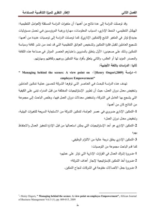 ‫اﻝﻔﺼل‬
‫اﻝﺜﺎﻨﻲ‬
‫ي‬
‫اﻝﻨظر‬ ‫اﻹطﺎر‬
‫اﻝﻤﺴﺘداﻤﺔ‬ ‫اﻝﺘﻨﺎﻓﺴﻴﺔ‬ ‫ة‬
‫ﻝﻠﻤﻴز‬
‫ط‬
:‫ـﺔ‬‫ﻴ‬‫اﻝﺘﻨظﻴﻤ‬ ‫ـل‬‫ﻤ‬‫ا‬‫و‬‫)اﻝﻌ‬ ‫ـﺘﻘﻠﺔ‬‫ﺴ‬‫اﻝﻤ‬ ‫ـﺔ‬‫ﺴ‬‫ا‬
‫ر‬‫اﻝد‬ ‫ات‬
‫ر‬‫ﻤﺘﻐﻴ‬ ‫أن‬ :‫أﻫﻤﻬﺎ‬ ‫ﻤن‬ ‫ﻨﺘﺎﺌﺞ‬ ‫ﻋدة‬ ‫إﻝﻰ‬ ‫اﺴﺔ‬
‫ر‬‫اﻝد‬ ‫ﺘوﺼﻠت‬ ‫وﻗد‬
‫ـﻲ‬‫ـ‬‫ـ‬‫ﻤ‬‫اﻝﺘﻨظﻴ‬ ‫ـل‬‫ـ‬‫ـ‬‫ﻜ‬‫اﻝﻬﻴ‬
،
‫ي‬
‫اﻹدار‬ ‫ـﻨﻤط‬‫ـ‬‫ـ‬‫ﻝ‬‫ا‬
،
‫ـﺎت‬‫ـ‬‫ـ‬‫ﻤ‬‫اﻝﻤﻌﻠو‬ ‫ـﻴﺎب‬‫ـ‬‫ـ‬‫ﺴ‬‫اﻨ‬
،
‫ـؤوﻝﻴﺎت‬‫ـ‬‫ـ‬‫ﺴ‬‫ﻤ‬ ‫ـل‬‫ـ‬‫ـ‬‫ﻤ‬‫ﺘﺤ‬ ‫ـﻲ‬‫ـ‬‫ـ‬‫ﻓ‬ ‫ـﻴن‬‫ـ‬‫ـ‬‫ﺴ‬‫اﻝﻤرؤو‬ ‫ـﺔ‬‫ـ‬‫ـ‬‫ﺒ‬‫ﻏ‬
‫ور‬ ‫ة‬
‫ر‬‫ـﺎ‬‫ـ‬‫ـ‬‫ﻬ‬‫ﻤ‬
‫ـ‬‫ﺘ‬‫اﻝ‬ ‫اﻝﻤﺘﻐﻴر‬ ‫ﻓﻲ‬ ‫ﺘؤﺜر‬ (‫ﺠدﻴدة‬
:‫ـﺎ‬‫ﻬ‬‫أﻫﻤ‬ ‫ـن‬‫ﻤ‬ ‫ـدة‬‫ﻴ‬‫ﻋد‬ ‫ـﻴﺎت‬‫ﺼ‬‫ﺘو‬ ‫ـﻰ‬‫ﻝ‬‫إ‬ ‫ـﺔ‬‫ﺴ‬‫ا‬
‫ر‬‫اﻝد‬ ‫ـﻠت‬‫ﺼ‬‫ﺘو‬ ‫ـﺎ‬‫ﻤ‬‫ﻜ‬ .(‫ي‬
‫اﻹدار‬ ‫ـﻴن‬‫ﻜ‬‫)اﻝﺘﻤ‬ ‫ﺎﺒﻊ‬
‫ـﺔ‬‫ـ‬‫ﺴ‬‫وﺴﻴﺎ‬ ‫ـﺔ‬‫ـ‬‫ﻓ‬‫ﺜﻘﺎ‬ ‫ـر‬‫ـ‬‫ﺸ‬‫ﻨ‬ ‫ـن‬‫ـ‬‫ﻤ‬ ‫ـد‬‫ـ‬‫ﺤ‬‫ﺘ‬ ‫ـد‬‫ـ‬‫ﻗ‬ ‫ـﻲ‬‫ـ‬‫ﺘ‬‫اﻝ‬ ‫ـﺔ‬‫ـ‬‫ﻴ‬‫اﻝﺘﻨظﻴﻤ‬ ‫ـق‬‫ـ‬‫ﺌ‬‫ا‬‫و‬‫اﻝﻌ‬ ‫ـﺨﻴص‬‫ـ‬‫ﺸ‬‫وﺘ‬ ‫ـﻴن‬‫ـ‬‫ﻜ‬‫اﻝﺘﻤ‬ ‫ة‬
‫ر‬‫ـ‬‫ـ‬‫ﻜ‬‫ﻓ‬ ‫ـل‬‫ـ‬‫ﺒ‬‫ﻝﺘﻘ‬ ‫ـﺎﻤﻠﻴن‬‫ـ‬‫ﻌ‬‫اﻝ‬ ‫ـﺠﻴﻊ‬‫ـ‬‫ﺸ‬‫ﺘ‬
‫ـﺔ‬‫ـ‬‫ﻓ‬‫اﻝﺜﻘﺎ‬ ‫ـذﻩ‬‫ـ‬‫ﻫ‬ ‫ـﻨﺎﻋﺔ‬‫ـ‬‫ﺼ‬ ‫ـﻲ‬‫ـ‬‫ﻓ‬ ‫ـؤﺜر‬‫ـ‬‫ﻤ‬‫اﻝ‬ ‫ـر‬‫ـ‬‫ﺼ‬‫اﻝﻌﻨ‬ ‫ﻫم‬
‫ـﺎر‬‫ـ‬‫ﺒ‬‫ﺒﺎﻋﺘ‬ ‫ﻴن‬‫ر‬‫ـدﻴ‬‫ـ‬‫ﻤ‬‫ﺒﺎﻝ‬ ‫ـق‬‫ـ‬‫ﻠ‬‫ﻴﺘﻌ‬ ‫اﻷول‬ :‫ـﻌﻴدﻴن‬‫ـ‬‫ﺼ‬ ‫ـﻰ‬‫ـ‬‫ﻠ‬‫ﻋ‬ ‫ـك‬‫ـ‬‫ﻝ‬‫وذ‬ ‫ـﻴن‬‫ـ‬‫ﻜ‬‫اﻝﺘﻤ‬
‫اﻝﻤﺼ‬‫و‬
‫اﻝﻌﻜس‬ ‫أو‬ ‫ﻝﻬﺎ‬ ‫اﻝﻤؤﻴد‬ ‫در‬
،
.‫ﺘﻬم‬‫ر‬‫وﻤﻬﺎ‬ ‫وﺜﻘﺎﻓﺘﻬم‬ ‫ووﻋﻴﻬم‬ ‫اﻝﺘﻤﻜﻴن‬ ‫ﺒﻴﺌﺔ‬ ‫اد‬
‫ر‬‫ﺒﺄﻓ‬ ‫ﻴﺘﻌﻠق‬ ‫اﻝﺜﺎﻨﻲ‬‫و‬
:‫ﺜﺎﻨﻴﺎ‬
:‫اﻷﺠﻨﺒﻴﺔ‬ ‫ﺒﺎﻝﻠﻐﺔ‬ ‫اﺴﺎت‬
‫ر‬‫اﻝد‬
–1
‫ـﺔ‬‫ـ‬‫اﺴ‬
‫ر‬‫د‬
)
Henry Ongori,2009
(
1
‫؛‬
" Managing behind the scenes: A view point on
employee Empowerment"
‫ـﻲ‬‫ـ‬‫ـ‬‫ﻓ‬ ‫ـث‬‫ـ‬‫ـ‬‫ﺤ‬‫ﻝﻠﺒ‬ ‫ـﺔ‬‫ـ‬‫ـ‬‫ﺴ‬‫ا‬
‫ر‬‫اﻝد‬ ‫ـذﻩ‬‫ـ‬‫ـ‬‫ﻫ‬ ‫ـدف‬‫ـ‬‫ـ‬‫ﻬ‬‫ﺘ‬
‫ـر‬‫ـ‬‫ـ‬‫ﺼ‬‫اﻝﻌﻨﺎ‬
‫اﻝ‬ ‫ـﺎ‬‫ـ‬‫ـ‬‫ﻫ‬
‫ﺘوﻓر‬ ‫ـﻲ‬‫ـ‬‫ـ‬‫ﺘ‬‫اﻝ‬
‫ـرﻜﺔ‬‫ـ‬‫ـ‬‫ﺸ‬
‫ـﺎﻤ‬‫ـ‬‫ـ‬‫ﻌ‬‫اﻝ‬ ‫ـﻴن‬‫ـ‬‫ـ‬‫ﻜ‬‫ﺘﻤ‬ ‫ـﺔ‬‫ـ‬‫ـ‬‫ﻴ‬‫ﻋﻤﻠ‬ ‫ـﻴن‬‫ـ‬‫ـ‬‫ﺴ‬‫ﻝﺘﺤ‬
‫ﻠ‬
‫ﻴن‬
‫اﻝﻌﻤل‬ ‫ان‬
‫ر‬‫دو‬ ‫ﻤﻌدل‬ ‫وﺘﺨﻔﻴض‬
،
‫ـﺔ‬‫ﻴ‬‫اﻝﻜﻴﻔ‬ ‫ـﻰ‬‫ﻠ‬‫ﻋ‬ ‫ـﻰ‬‫ﻨ‬‫ﺘﺒ‬ ‫اء‬
‫ر‬‫ـد‬‫ﻤ‬‫اﻝ‬ ‫ـل‬‫ﺒ‬‫ﻗ‬ ‫ـن‬‫ﻤ‬ ‫ـﺔ‬‫ﻔ‬‫اﻝﻤﺨﺘﻠ‬ ‫اﺘﻴﺠﻴﺎت‬
‫ر‬‫اﻹﺴﺘ‬ ‫ﺘطوﻴر‬ ‫أن‬ ‫ﺤﻴث‬
‫اﻝ‬ ‫ـﻲ‬‫ـ‬‫ﻓ‬ ‫ـل‬‫ـ‬‫ﻤ‬‫اﻝﻌﺎ‬ ‫ـﺎ‬‫ـ‬‫ﻬ‬‫ﺒ‬ ‫ـﺠﻊ‬‫ـ‬‫ﺸ‬‫ﻴ‬ ‫ـﻲ‬‫ـ‬‫ﺘ‬‫اﻝ‬
‫ـرﻜﺔ‬‫ـ‬‫ﺸ‬
،
‫ـ‬‫ـ‬‫ﺘ‬‫و‬
‫ﻨ‬
‫ـﺎ‬‫ـ‬‫ﻬ‬‫ﻓﻴ‬ ‫ـل‬‫ـ‬‫ﻤ‬‫اﻝﻌ‬ ‫ان‬
‫ر‬‫دو‬ ‫ـدﻻت‬‫ـ‬‫ﻌ‬‫ﻤ‬ ‫ﺨﻔض‬
،
‫ـص‬‫ـ‬‫ﻠ‬‫وﺨ‬
‫ـﺔ‬‫ـ‬‫ﻋ‬‫ﻤﺠﻤو‬ ‫ـﻰ‬‫ـ‬‫ﻝ‬‫إ‬ ‫ـث‬‫ـ‬‫ﺤ‬‫اﻝﺒﺎ‬
‫اﻝﻨﺘﺎﺌﺞ‬ ‫ﻤن‬
‫أﻫﻤﻬﺎ‬ ‫ﻤن‬ ‫ﻜﺎن‬
:
1
-
‫ـﺔ‬‫ﻤ‬‫اﻝﻌوﻝ‬ ‫ـر‬‫ﺼ‬‫ﻋ‬ ‫ـﻲ‬‫ﻓ‬ ‫ي‬
‫ـرور‬‫ﻀ‬ ‫ي‬
‫اﻹدار‬ ‫ـﻴن‬‫ﻜ‬‫اﻝﺘﻤ‬
،
‫اﻝ‬ ‫ـﻴن‬‫ـ‬‫ﻜ‬‫ﻝﺘﻤ‬
‫ـرﻜﺔ‬‫ﺸ‬
‫ـﺔ‬‫ـ‬‫ﻴ‬‫اﻝﺒﻴﺌ‬ ‫ات‬
‫ر‬‫ـ‬‫ﻴ‬‫ﻝﻠﺘﻐ‬ ‫ﻴﻌﺔ‬‫ر‬‫ـ‬‫ﺴ‬‫اﻝ‬ ‫ـﺘﺠﺎﺒﺔ‬‫ﺴ‬‫اﻻ‬ ‫ـن‬‫ﻤ‬
،
‫اﻝﻌﻤل‬ ‫ان‬
‫ر‬‫دو‬ ‫ﻤﻌدل‬ ‫وﺘﺨﻔﻴض‬
‫؛‬
2
-
‫اﻻﺤﺘ‬‫و‬ ‫ـﺎل‬‫ﻤ‬‫اﻝﻌ‬ ‫ـز‬‫ﻴ‬‫ﻝﺘﺤﻔ‬ ‫ة‬
‫ر‬‫اﻹدا‬ ‫ـل‬‫ﺒ‬‫ﻗ‬ ‫ـن‬‫ﻤ‬ ‫ـﺘﻌﻤﺎﻝﻬﺎ‬‫ﺴ‬‫ا‬ ‫ـن‬‫ﻜ‬‫ﻴﻤ‬ ‫اﻝﺘﻲ‬ ‫اﺘﻴﺠﻴﺎت‬
‫ر‬‫اﻹﺴﺘ‬ ‫أﺤد‬ ‫ﻫو‬ ‫ي‬
‫اﻹدار‬ ‫اﻝﺘﻤﻜﻴن‬
‫ـﺎظ‬‫ﻔ‬
‫ﺒﻬم‬
‫؛‬
3
-
.‫اﻝوظﻴﻔﻲ‬ ‫ام‬
‫ز‬‫اﻻﻝﺘ‬ ‫ﻤن‬ ‫ﻋﺎﻝﻴﺔ‬ ‫درﺠﺔ‬ ‫ﻴﺨﻠق‬ ‫ي‬
‫اﻹدار‬ ‫اﻝﺘﻤﻜﻴن‬
:‫اﻝﺘوﺼﻴﺎت‬ ‫ﻤن‬ ‫ﻤﺠﻤوﻋﺔ‬ ‫اﻝﺒﺎﺤث‬ ‫ﻗدم‬ ‫ﻜﻤﺎ‬
1
-
‫ﻋﻤﻠﻬم‬ ‫ﻋﻠﻰ‬ ‫ﺘؤﺜر‬ ‫اﻝﺘﻲ‬ ‫ﻴﺔ‬‫ر‬‫اﻹدا‬ ‫ات‬
‫ر‬‫ا‬
‫ر‬‫اﻝﻘ‬ ‫ﻓﻲ‬ ‫اﻝﻌﻤﺎل‬ ‫اك‬
‫ر‬‫إﺸ‬ ‫ة‬
‫ر‬‫ﻀرو‬
‫؛‬
2
-
‫اﻝ‬ ‫أﻫداف‬ ‫ﻹﻨﺠﺎز‬ ‫اﺘﻴﺠﻴﺔ‬
‫ر‬‫ﻜﺈﺴﺘ‬ ‫اﻝﺘﻤﻜﻴن‬ ‫أﺨذ‬ ‫ة‬
‫ر‬‫ﻀرو‬
‫ﺸرﻜﺔ‬
‫؛‬
3
-
‫اﻝ‬ ‫ﻓﻲ‬ ‫ﻤﻔﺘوﺤﺔ‬ ‫اﻻﺘﺼﺎﻻت‬ ‫ﺠﻌل‬ ‫ة‬
‫ر‬‫ﻀرو‬
‫ﺸرﻜﺎت‬
‫ﻝ‬
.‫اﻝﺘﻤﻜﻴن‬ ‫ﻨﺠﺎح‬
1
- Henry Ongori, " Managing behind the scenes: A view point on employee Empowerment", African Journal
of Business Management Vol.3 (1), pp. 009-015, 2009
 