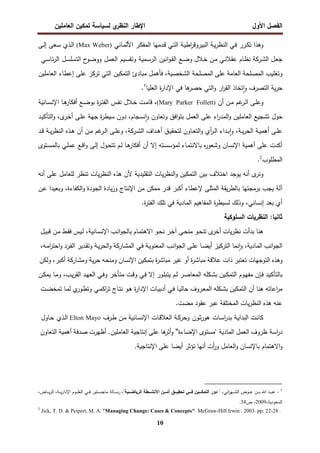 ‫اﻝﻔﺼل‬
‫اﻷول‬
‫ي‬
‫اﻝﻨظر‬ ‫اﻹطﺎر‬
‫اﻝﻌﺎﻤﻠﻴن‬ ‫ﺘﻤﻜﻴن‬ ‫ﻝﺴﻴﺎﺴﺔ‬
10
‫ـ‬‫ﻴ‬‫اط‬
‫ر‬‫اﻝﺒﻴروﻗ‬ ‫ـﺔ‬‫ﻴ‬‫ر‬‫اﻝﻨظ‬ ‫ـﻲ‬‫ﻓ‬ ‫ـرر‬‫ﻜ‬‫ﺘ‬ ‫وﻫذا‬
‫ﺔ‬
‫ـﺎﻨﻲ‬‫ﻤ‬‫اﻷﻝ‬ ‫ـر‬‫ﻜ‬‫اﻝﻤﻔ‬ ‫ـدﻤﻬﺎ‬‫ﻗ‬ ‫ـﻲ‬‫ﺘ‬‫اﻝ‬
(Max Weber)
‫ـﻰ‬‫ﻝ‬‫إ‬ ‫ـﻌﻰ‬‫ﺴ‬ ‫ـذي‬‫ﻝ‬‫ا‬
‫ـل‬‫ﻌ‬‫ﺠ‬
‫ـرﻜﺔ‬‫ﺸ‬‫اﻝ‬
‫ـﻼل‬‫ﺨ‬ ‫ـن‬‫ﻤ‬ ‫ـﻲ‬‫ﻨ‬‫ﻋﻘﻼ‬ ‫ـﺎم‬‫ظ‬‫ﻨ‬
‫ـﻊ‬‫ﻀ‬‫و‬
‫اﻨﻴن‬‫و‬‫ـ‬‫ﻘ‬‫اﻝ‬
‫ـﻤﻴﺔ‬‫ﺴ‬‫اﻝر‬
‫ـﻴم‬‫ﺴ‬‫وﺘﻘ‬
‫ـل‬‫ﻤ‬‫اﻝﻌ‬
‫ح‬
‫ـو‬‫ﻀ‬‫وو‬
‫ـل‬‫ﺴ‬‫اﻝﺘﺴﻠ‬
‫ـﻲ‬‫ﺴ‬‫ﺌﺎ‬‫ر‬‫اﻝ‬
‫وﺘﻐﻠﻴب‬
‫اﻝﻤﺼﻠﺤﺔ‬
‫اﻝﻌﺎﻤﺔ‬
‫ﻋﻠﻰ‬
‫اﻝﻤﺼﻠﺤﺔ‬
‫اﻝﺘﻲ‬ ‫اﻝﺘﻤﻜﻴن‬ ‫ﻤﺒﺎدئ‬ ‫ﻓﺄﻫﻤل‬ ،‫اﻝﺸﺨﺼﻴﺔ‬
‫اﻝﻌﺎﻤﻠﻴن‬ ‫إﻋطﺎء‬ ‫ﻋﻠﻰ‬ ‫ﺘرﻜز‬
‫اﻝﻌﻠﻴﺎ‬ ‫ة‬
‫ر‬‫اﻹدا‬ ‫ﻓﻲ‬ ‫ﻫﺎ‬
‫ﺤﺼر‬ ‫اﻝﺘﻲ‬‫و‬ ‫ار‬
‫ر‬‫اﻝﻘ‬ ‫ﺘﺨﺎذ‬ ٕ‫ا‬‫و‬ ‫اﻝﺘﺼرف‬ ‫ﻴﺔ‬‫ر‬‫ﺤ‬
1
.
‫أن‬ ‫ـن‬‫ـ‬‫ﻤ‬ ‫ﻏم‬
‫ـر‬‫ـ‬‫ﻝ‬‫ا‬ ‫ـﻰ‬‫ـ‬‫ﻠ‬‫وﻋ‬
(Mary Parker Follett)
‫ـﺎﻨﻴﺔ‬‫ـ‬‫ﺴ‬‫اﻹﻨ‬ ‫ـﺎ‬‫ـ‬‫ﻫ‬
‫أﻓﻜﺎر‬ ‫ـﻊ‬‫ـ‬‫ﻀ‬‫ﺒو‬ ‫ة‬
‫ر‬‫ـ‬‫ـ‬‫ﺘ‬‫اﻝﻔ‬ ‫ـس‬‫ـ‬‫ﻔ‬‫ﻨ‬ ‫ـﻼل‬‫ـ‬‫ﺨ‬ ‫ـت‬‫ـ‬‫ﻤ‬‫ﻗﺎ‬ ،
‫اﻝﺘﺄ‬‫و‬ ،‫ى‬
‫ـر‬‫ﺨ‬‫أ‬ ‫ـﻰ‬‫ﻠ‬‫ﻋ‬ ‫ﺠﻬﺔ‬ ‫ة‬
‫ر‬‫ﺴﻴط‬ ‫دون‬ ،‫ﻨﺴﺠﺎم‬ ٕ‫ا‬‫و‬ ‫وﺘﻌﺎون‬ ‫اﻓق‬‫و‬‫ﺒﺘ‬ ‫اﻝﻌﻤل‬ ‫ﻋﻠﻰ‬ ‫اء‬
‫ر‬‫اﻝﻤد‬‫و‬ ‫اﻝﻌﺎﻤﻠﻴن‬ ‫ﺘﺸﺠﻴﻊ‬ ‫ﺤول‬
‫ـد‬‫ﻴ‬‫ﻜ‬
‫ـداف‬‫ـ‬‫ﻫ‬‫أ‬ ‫ـق‬‫ـ‬‫ﻴ‬‫ﻝﺘﺤﻘ‬ ‫ـﺎون‬‫ـ‬‫ﻌ‬‫اﻝﺘ‬‫و‬ ‫أي‬
‫ر‬‫ـ‬‫ـ‬‫ﻝ‬‫ا‬ ‫ـداء‬‫ـ‬‫ﺒ‬ ٕ‫ا‬‫و‬ ،‫ـﺔ‬‫ـ‬‫ﻴ‬‫ر‬‫اﻝﺤ‬ ‫ـﺔ‬‫ـ‬‫ﻴ‬‫أﻫﻤ‬ ‫ـﻰ‬‫ـ‬‫ﻠ‬‫ﻋ‬
‫ـرﻜﺔ‬‫ـ‬‫ﺸ‬‫اﻝ‬
‫ـد‬‫ـ‬‫ﻗ‬ ‫ـﺔ‬‫ـ‬‫ﻴ‬‫ر‬‫اﻝﻨظ‬ ‫ـذﻩ‬‫ـ‬‫ﻫ‬ ‫أن‬ ‫ـن‬‫ـ‬‫ﻤ‬ ‫ﻏم‬
‫ـر‬‫ـ‬‫ﻝ‬‫ا‬ ‫ـﻰ‬‫ـ‬‫ﻠ‬‫وﻋ‬ ،
‫ـﺘوى‬‫ﺴ‬‫ﺒﺎﻝﻤ‬ ‫ـﻲ‬‫ﻠ‬‫ﻋﻤ‬ ‫ـﻊ‬‫ﻗ‬‫ا‬‫و‬ ‫ـﻰ‬‫ﻝ‬‫إ‬ ‫ـول‬‫ﺤ‬‫ﺘﺘ‬ ‫ـم‬‫ﻝ‬ ‫ـﺎ‬‫ﻫ‬
‫أﻓﻜﺎر‬ ‫أن‬ ‫إﻻ‬ ‫ـﺘﻪ‬‫ﺴ‬‫ﻝﻤؤﺴ‬ ‫ـﺎء‬‫ﻤ‬‫ﺒﺎﻻﻨﺘ‬ ‫ﻩ‬
‫ر‬‫وﺸﻌو‬ ‫اﻹﻨﺴﺎن‬ ‫أﻫﻤﻴﺔ‬ ‫ﻋﻠﻰ‬ ‫أﻜدت‬
‫اﻝﻤطﻠوب‬
2
.
‫ى‬
‫وﻨر‬
‫اﻝﺘﻘﻠﻴدﻴﺔ‬ ‫ﻴﺎت‬‫ر‬‫اﻝﻨظ‬‫و‬ ‫اﻝﺘﻤﻜﻴن‬ ‫ﺒﻴن‬ ‫اﺨﺘﻼف‬ ‫ﻴوﺠد‬ ‫أﻨﻪ‬
‫أﻨﻪ‬ ‫ﻋﻠﻰ‬ ‫ﻝﻠﻌﺎﻤل‬ ‫ﺘﻨظر‬ ‫ﻴﺎت‬‫ر‬‫اﻝﻨظ‬ ‫ﻫذﻩ‬ ‫ﻷن‬
‫ﻗدر‬ ‫أﻜﺒر‬ ‫ﻹﻋطﺎء‬ ‫اﻝﻤﺜﻠﻰ‬ ‫ﻴﻘﺔ‬‫ر‬‫ﺒﺎﻝط‬ ‫ﺒرﻤﺠﺘﻬﺎ‬ ‫ﻴﺠب‬ ‫آﻝﺔ‬
‫ـن‬‫ﻋ‬ ‫وﺒﻌﻴدا‬ ،‫اﻝﻜﻔﺎءة‬‫و‬ ‫اﻝﺠودة‬ ‫ﻴﺎدة‬‫ز‬‫و‬ ‫اﻹﻨﺘﺎج‬ ‫ﻤن‬ ‫ﻤﻤﻜن‬
.‫ة‬
‫ر‬‫اﻝﻔﺘ‬ ‫ﺘﻠك‬ ‫ﻓﻲ‬ ‫اﻝﻤﺎدﻴﺔ‬ ‫اﻝﻤﻔﺎﻫﻴم‬ ‫ة‬
‫ر‬‫ﻝﺴﻴط‬ ‫وذﻝك‬ ،‫إﻨﺴﺎﻨﻲ‬ ‫ﺒﻌد‬ ‫أي‬
‫اﻝﺴﻠوﻜﻴﺔ‬ ‫اﻝﻨظرﻴﺎت‬ :‫ﺜﺎﻨﻴﺎ‬
‫ﻫﻨﺎ‬
‫ﺒدأت‬
‫ﻴﺎت‬‫ر‬‫ﻨظ‬
‫ى‬
‫أﺨر‬
‫ـو‬‫ﺤ‬‫ﺘﻨ‬
‫ـﻰ‬‫ﺤ‬‫ﻤﻨ‬
‫ـر‬‫ﺨ‬‫آ‬
‫ـو‬‫ﺤ‬‫ﻨ‬
‫ـﺎم‬‫ﻤ‬‫اﻻﻫﺘ‬
‫ـب‬‫ﻨ‬‫ا‬‫و‬‫ﺒﺎﻝﺠ‬
،‫ـﺎﻨﻴﺔ‬‫ﺴ‬‫اﻹﻨ‬
‫ـﻴس‬‫ﻝ‬
‫ـط‬‫ﻘ‬‫ﻓ‬
‫ـن‬‫ﻤ‬
‫ـل‬‫ﻴ‬‫ﻗﺒ‬
‫اﻨب‬‫و‬‫اﻝﺠ‬
،‫اﻝﻤﺎدﻴﺔ‬
‫ﻨﻤﺎ‬ٕ‫ا‬‫و‬
‫اﻝﺘرﻜﻴز‬
‫ـﺎ‬‫ﻀ‬‫أﻴ‬
‫ـﻰ‬‫ﻠ‬‫ﻋ‬
‫ـب‬‫ﻨ‬‫ا‬‫و‬‫اﻝﺠ‬
‫ـﺔ‬‫ﻴ‬‫اﻝﻤﻌﻨو‬
‫ـﻲ‬‫ﻓ‬
‫ـﺎرﻜﺔ‬‫ﺸ‬‫اﻝﻤ‬
‫ـﺔ‬‫ﻴ‬‫ر‬‫اﻝﺤ‬‫و‬
‫ـدﻴر‬‫ﻘ‬‫وﺘ‬
‫ـرد‬‫ﻔ‬‫اﻝ‬
،‫ـﻪ‬‫ﻤ‬‫ا‬
‫ر‬‫اﺤﺘ‬‫و‬
‫وﻫذﻩ‬
‫اﻝﺘوﺠﻬﺎت‬
‫ﺘﻌﺘﺒر‬
‫ذات‬
‫ﻋﻼﻗﺔ‬
‫ة‬
‫ر‬‫ﻤﺒﺎﺸ‬
‫أو‬
‫ﻏﻴر‬
‫ة‬
‫ر‬‫ﻤﺒﺎﺸ‬
‫ﺒﺘﻤﻜﻴن‬
‫اﻹﻨﺴﺎن‬
‫وﻤﻨﺤﻪ‬
‫ﻴﺔ‬‫ر‬‫ﺤ‬
‫وﻤﺸﺎرﻜﺔ‬
،‫أﻜﺒر‬
‫وﻝﻜن‬
‫ـد‬‫ﻴ‬‫ﺒﺎﻝﺘﺄﻜ‬
‫ـ‬‫ﻓ‬
‫ﺈن‬
‫ـوم‬‫ﻬ‬‫ﻤﻔ‬
‫ـﻴن‬‫ﻜ‬‫اﻝﺘﻤ‬
‫ـﻜﻠﻪ‬‫ﺸ‬‫ﺒ‬
‫ـر‬‫ﺼ‬‫اﻝﻤﻌﺎ‬
‫ـم‬‫ﻝ‬
‫ـور‬‫ﻠ‬‫ﻴﺘﺒ‬
‫إﻻ‬
‫ـﻲ‬‫ﻓ‬
‫ـت‬‫ﻗ‬‫و‬
‫ـﺄﺨر‬‫ﺘ‬‫ﻤ‬
‫ـﻲ‬‫ﻓ‬‫و‬
‫ـد‬‫ﻬ‬‫اﻝﻌ‬
،‫ـب‬‫ﻴ‬‫ر‬‫اﻝﻘ‬
‫ـﺎ‬‫ﻤ‬‫و‬
‫ـن‬‫ﻜ‬‫ﻴﻤ‬
‫اﻋﺎﺘﻪ‬
‫ر‬‫ﻤ‬
‫ﻫﻨﺎ‬
‫أن‬
‫اﻝﺘﻤﻜﻴن‬
‫ـﻜﻠﻪ‬‫ﺸ‬‫ﺒ‬
‫ـروف‬‫ﻌ‬‫اﻝﻤ‬
‫ـﺎ‬‫ﻴ‬‫ﺤﺎﻝ‬
‫ـﻲ‬‫ﻓ‬
‫ـﺎت‬‫ﻴ‬‫أدﺒ‬
‫ة‬
‫ر‬‫اﻹدا‬
‫ـو‬‫ﻫ‬
‫ـﺎج‬‫ﺘ‬‫ﻨ‬
‫ـﻲ‬‫ﻤ‬‫اﻜ‬
‫ر‬‫ﺘ‬
‫ي‬
‫ـور‬‫ط‬‫وﺘ‬
‫ـﺎ‬‫ﻤ‬‫ﻝ‬
‫ـت‬‫ﻀ‬‫ﺘﻤﺨ‬
‫ﻋﻨﻪ‬
‫ﻫذﻩ‬
‫ﻴﺎت‬‫ر‬‫اﻝﻨظ‬
‫اﻝﻤﺨﺘﻠﻔﺔ‬
‫ﻋﺒر‬
‫ﻋﻘود‬
.‫ﻤﻀت‬
‫ـﺎت‬‫ﺴ‬‫ا‬
‫ر‬‫ﺒد‬ ‫ـﺔ‬‫ﻴ‬‫اﻝﺒدا‬ ‫ـت‬‫ﻨ‬‫ﻜﺎ‬
‫ـون‬‫ﺜ‬‫ر‬‫ﻫو‬
‫ـﺔ‬‫ﻜ‬‫وﺤر‬
‫اﻝﻌﻼ‬
‫ـﺎت‬‫ﻗ‬
‫ـرف‬‫ط‬ ‫ـن‬‫ﻤ‬ ‫ـﺎﻨﻴﺔ‬‫ﺴ‬‫اﻹﻨ‬
Elton Mayo
‫ـذي‬‫ﻝ‬‫ا‬
‫ـﺎول‬‫ﺤ‬
‫اﺴﺔ‬
‫ر‬‫د‬
‫ظروف‬
‫اﻝﻌﻤل‬
‫اﻝﻤﺎدﻴﺔ‬
"
‫ﻤﺴﺘوى‬
‫اﻹﻀﺎءة‬
"
‫ﻫﺎ‬
‫أﺜر‬‫و‬
‫ﻋﻠﻰ‬
‫إﻨﺘﺎﺠﻴﺔ‬
‫اﻝﻌﺎﻤﻠﻴن‬
.
‫أظﻬرت‬
‫ﺼدﻓﺔ‬
‫أﻫﻤﻴﺔ‬
‫اﻝﺘﻌﺎون‬
‫اﻻﻫﺘﻤﺎم‬‫و‬
‫ﺒﺎﻹﻨﺴﺎن‬
‫اﻝﻌﺎﻤل‬‫و‬
‫أت‬
‫ر‬‫و‬
‫أﻨﻬﺎ‬
‫ﺘؤﺜر‬
‫أﻴﻀﺎ‬
‫ﻋﻠﻰ‬
‫اﻹﻨﺘﺎﺠﻴﺔ‬
.
1
-
‫اﻨﻲ‬
‫ر‬‫ـﻬ‬‫ـ‬‫ـ‬‫ـ‬‫ﺸ‬‫اﻝ‬ ‫ـوض‬‫ـ‬‫ـ‬‫ـ‬‫ﻋ‬ ‫ـن‬‫ـ‬‫ـ‬‫ـ‬‫ﺒ‬ ‫اﷲ‬ ‫ـد‬‫ـ‬‫ـ‬‫ـ‬‫ﺒ‬‫ﻋ‬
،
"‫ـــﻴﺔ‬‫ـ‬‫اﻝرﻴﺎﻀ‬ ‫ـــطﺔ‬‫ـ‬‫اﻷﻨﺸ‬ ‫ـــن‬‫ـ‬‫أﻤ‬ ‫ـــق‬‫ـ‬‫ﺘﺤﻘﻴ‬ ‫ـــﻲ‬‫ـ‬‫ﻓ‬ ‫ـــﻴن‬‫ـ‬‫اﻝﺘﻤﻜ‬ ‫دور‬ "
،‫ـﺔ‬‫ـ‬‫ـ‬‫ـ‬‫ﻴ‬‫ر‬‫اﻹدا‬ ‫ـوم‬‫ـ‬‫ـ‬‫ـ‬‫ﻠ‬‫اﻝﻌ‬ ‫ـﻲ‬‫ـ‬‫ـ‬‫ـ‬‫ﻓ‬ ‫ـﺘﻴر‬‫ـ‬‫ـ‬‫ـ‬‫ﺴ‬‫ﻤﺎﺠ‬ ‫ـﺎﻝﺔ‬‫ـ‬‫ـ‬‫ـ‬‫ﺴ‬‫ر‬ ،
،‫ـﺎض‬‫ـ‬‫ـ‬‫ـ‬‫ﻴ‬‫ر‬‫اﻝ‬
،‫اﻝﺴﻌودﻴﺔ‬
2009
‫ص‬ ،
34
.
2
Jick, T. D. & Peipert, M. A. "Managing Change: Cases & Concepts". McGraw-Hill Irwin . 2003. pp: 22-28 .
 
