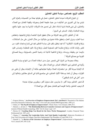 ‫اﻝﻔﺼل‬
‫اﻷول‬
‫ي‬
‫اﻝﻨظر‬ ‫اﻹطﺎر‬
‫اﻝﻌﺎﻤﻠﻴن‬ ‫ﺘﻤﻜﻴن‬ ‫ﻝﺴﻴﺎﺴﺔ‬
16
‫ﺨﺼﺎﺌص‬ :‫اﺒﻊ‬
‫ر‬‫اﻝ‬ ‫اﻝﻤطﻠب‬
‫اﻝﻌﺎﻤﻠﻴن‬ ‫ﺘﻤﻜﻴن‬ ‫ﺴﻴﺎﺴﺔ‬
‫إن‬
‫اﻨﺘﻬﺎج‬
‫اﻝﺸرﻜﺎت‬
‫ﻝﺴﻴﺎﺴﺔ‬
‫ﺘﻤﻜﻴن‬
‫اﻝﻌﺎﻤﻠﻴن‬
،
‫ﺘﺤﻤل‬
‫ﻓﻲ‬
‫طﻴﺎﺘﻬﺎ‬
‫ﺠﻤﻠﺔ‬
‫اﻝﺘﺤﺴﻴﻨﺎت‬ ‫ﻤن‬
‫ـﺎ‬‫ﻴ‬‫ا‬
‫ز‬‫اﻝﻤ‬‫و‬
‫ـﻲ‬‫ﺘ‬‫اﻝ‬
‫ـؤدي‬‫ﺘ‬
‫ـﺎ‬‫ﻬ‬‫ﺒ‬
‫ـﻰ‬‫ﻝ‬‫إ‬
‫ج‬
‫ـرو‬‫ﺨ‬‫اﻝ‬
‫ـ‬‫ﻋ‬
‫ن‬
‫ـﺄﻝوف؛‬‫ﻤ‬‫اﻝ‬
‫ـن‬‫ﻤ‬
‫ـث‬‫ﻴ‬‫ﺤ‬
‫ـﺔ‬‫ﻌ‬‫طﺒﻴ‬
‫ـﻪ‬‫ﺘ‬‫ﻴﺎ‬‫ر‬‫وﻤﺠ‬ ‫ـل‬‫ﻤ‬‫اﻝﻌ‬
‫ـﺔ‬‫ﻴ‬‫وﻜﻴﻔ‬
‫ـل‬‫ﻤ‬‫اﻝﺘﻌﺎ‬
‫ـﻊ‬‫ﻤ‬
‫ـﻼء‬‫ﻤ‬‫اﻝﻌ‬
،‫اﻝﻌﺎﻤﻠﻴن‬‫و‬
‫إﻝﻰ‬
‫ﺘﺒﻨﻲ‬
‫ﻓﻠﺴﻔﺔ‬
‫ﻴﺔ‬‫ر‬‫إدا‬
،‫ﺸﺎﻤﻠﺔ‬
‫ﺘﻨظر‬
‫ﺘﺤﺴﻴن‬ ‫إﻝﻰ‬
‫ﻫذﻩ‬
‫اﻝﺸرﻜﺎت‬
‫ﻴﺔ‬‫ر‬‫اﻹدا‬
‫ﺒﻤﺎ‬
‫ﻴﻌود‬
‫ـﺎ‬‫ﻬ‬‫ﻋﻠﻴ‬
،‫ـﺎﻝﻨﻔﻊ‬‫ﺒ‬
‫ﻴﺎدة‬‫ز‬‫و‬
،‫اﻝﻤﻨﺎﻓﺴﺔ‬
‫اﻝﺒﻘﺎء‬‫و‬
‫اﻝﻤﺴﺘﻤر‬
‫ﻓﻲ‬
‫اﻝﺴوق‬
1
.
‫ﻜﻤﺎ‬
‫أن‬
‫اﻝﺘﻤﻜﻴن‬
‫ي‬
‫اﻹدار‬
‫ﻴﻔﻴد‬
‫اﻝﺸرﻜﺔ‬
‫ﻤن‬
‫ﺨﻼل‬
‫ﺘﺤﻘﻴ‬
‫ق‬
‫اﻴﺎ‬
‫ز‬‫اﻝﻤ‬
‫اﻝﺨﺎﺼﺔ‬
‫ﺘﻔﺎع‬‫ر‬‫ﺒﺎ‬
‫اﻨﺨﻔﺎض‬‫و‬ ،‫إﻨﺘﺎﺠﻴﺘﻬﺎ‬
‫ﻨﺴﺒﺔ‬
‫اﻝﻐﻴﺎب‬
‫ان‬
‫ر‬‫ودو‬
،‫اﻝﻌﻤل‬
‫وﺘﺤﻘﻴق‬
‫ة‬
‫ز‬‫ﻤﺘﻤﻴ‬ ‫ﻤﻜﺎﻨﺔ‬
‫ﺒﻴن‬
،‫ﻤﺜﻴﻼﺘﻬﺎ‬
‫ـﺎون‬‫ﻌ‬‫اﻝﺘ‬ ‫ﺨﻼل‬ ‫ﻤن‬
‫ـﻰ‬‫ﻠ‬‫ﻋ‬
‫ـل‬‫ﺤ‬
،‫ـﻜﻼت‬‫ﺸ‬‫اﻝﻤ‬
‫ات‬
‫ر‬‫اﻝﻘد‬ ‫ﺘﻔﺎع‬‫ر‬‫ا‬‫و‬
‫ﻴﺔ‬‫ر‬‫اﻻﺒﺘﻜﺎ‬
.2
‫أﻤﺎ‬
‫ﻓﻴﻤﺎ‬
‫ـق‬‫ﻠ‬‫ﻴﺘﻌ‬
‫ـﺎﻝﻔرد‬‫ﺒ‬
‫ـﺈن‬‫ﻓ‬
‫ـﺔ‬‫ﺴ‬‫ﺴﻴﺎ‬
‫ـﻴن‬‫ﻜ‬‫اﻝﺘﻤ‬
‫ﺘ‬
‫ـد‬‫ﻴ‬‫ﻔ‬
‫ـﻲ‬‫ﻓ‬
‫ـﺒﺎع‬‫ﺸ‬‫إ‬
‫ـﺎت‬‫ﺠ‬‫ﺤﺎ‬
‫ـن‬‫ﻤ‬ ،‫ـرد‬‫ﻔ‬‫اﻝ‬
‫ـدﻴر‬‫ﻘ‬‫ﺘ‬
‫ـﺎت‬‫ﺒ‬‫ﺜ‬ ٕ‫ا‬‫و‬
،‫ـذات‬‫ﻠ‬‫ﻝ‬
‫ـﺎع‬‫ﻔ‬‫ﺘ‬‫ر‬‫ا‬‫و‬
‫ـﺔ‬‫ﻤ‬‫ﻤﻘﺎو‬
‫ـرد‬‫ﻔ‬‫اﻝ‬
‫ـﻐوط‬‫ﻀ‬‫ﻝ‬
،‫ـل‬‫ﻤ‬‫اﻝﻌ‬
‫ـﺎع‬‫ﻔ‬‫ﺘ‬‫ر‬‫ا‬‫و‬
‫ﻻء‬
‫و‬
‫ـرد‬‫ﻔ‬‫اﻝ‬
‫ـﺎس‬‫ﺴ‬‫ﺤ‬ٕ‫ا‬‫و‬ ،‫ـﺔ‬‫ﻤ‬‫ﻝﻠﻤﻨظ‬
‫ـرد‬‫ﻔ‬‫اﻝ‬
‫ـﺎ‬‫ﻀ‬‫ﺒﺎﻝر‬
‫ـن‬‫ﻋ‬
‫ـﻪ‬‫ﺘ‬‫وظﻴﻔ‬
،‫ـﺎﺌﻪ‬‫ﺴ‬‫ورؤ‬
‫ـﺎع‬‫ﻔ‬‫ﺘ‬‫ر‬‫ا‬‫و‬
‫ـﺔ‬‫ﻴ‬‫اﻝداﻓﻌ‬
‫ـﺔ‬‫ﻴ‬‫اﻝذاﺘ‬
،‫ـﻪ‬‫ﻝ‬
‫ـﺔ‬‫ﻴ‬‫وﺘﻨﻤ‬
‫ـﻌور‬‫ﺸ‬‫اﻝ‬
،‫ـؤوﻝﻴﺔ‬‫ﺴ‬‫ﺒﺎﻝﻤ‬
‫ـط‬‫ﺒ‬‫ر‬‫و‬
‫ـﺎﻝﺢ‬‫ﺼ‬‫اﻝﻤ‬
‫اﻝﻔردﻴﺔ‬
‫ﻤﻊ‬
‫ﻤﺼﺎﻝﺢ‬
‫اﻝﺸرﻜﺔ‬
.3
‫و‬
‫ﻫﻨﺎك‬
‫ﻤﺠﻤوﻋﺔ‬
‫ـن‬‫ﻤ‬
‫ـﺎ‬‫ﻴ‬‫ا‬
‫ز‬‫اﻝﻤ‬
‫ـﻲ‬‫ﺘ‬‫اﻝ‬
‫ـور‬‫ﺤ‬‫ﺘﺘﻤ‬
‫ـول‬‫ﺤ‬
‫ـدى‬‫ﻤ‬
‫ـﺘﻔﺎدة‬‫ﺴ‬‫ا‬
‫ـﻼء‬‫ﻤ‬‫اﻝﻌ‬
‫ـن‬‫ﻤ‬
‫ـﺎج‬‫ﻬ‬‫اﻨﺘ‬
‫ـﺔ‬‫ﺴ‬‫ﺴﻴﺎ‬
‫ـﻴن‬‫ﻜ‬‫اﻝﺘﻤ‬
‫ﻫﺎ‬
‫أﺜر‬‫و‬
‫ﻓﻲ‬
‫اﻝﻌﺎﻤﻠﻴن‬
‫ذوي‬
‫اﻝﻤﺒﺎﺸر‬ ‫اﻻﺤﺘﻜﺎك‬
‫ﻤﻊ‬
‫اﻝﻌﻤﻼء‬
‫ﻨذﻜر‬
‫ﻤﻨﻬﺎ‬
4
:
1
.
‫اﻹﺠﺎﺒﺔ‬
‫ﻋﺔ‬
‫ﺒﺴر‬
‫أﻜﺜر‬
‫ﻋن‬
‫ات‬
‫ر‬‫اﺴﺘﻔﺴﺎ‬
‫اﻝﻌﻤﻼء‬
‫وﺘﻠﺒﻴﺔ‬
،‫اﺤﺘﻴﺎﺠﺎﺘﻬم‬
‫طﺎﻝﻤﺎ‬
‫أن‬
‫اﻹﺠﺎﺒﺎت‬
‫أن‬ ‫ﻴﻤﻜن‬
‫ﺘﻐﻨﻲ‬
‫ﻋن‬
،‫ات‬
‫ر‬‫ا‬
‫ر‬‫اﻝﻘ‬
‫وﻴﻤﻜن‬
‫أن‬
‫ـذ‬‫ﺨ‬‫ﺘﺘ‬
‫ـﺎطﺔ‬‫ﺴ‬‫ﺒو‬
‫اد‬
‫ر‬‫ـ‬‫ﻓ‬‫اﻷ‬
،‫ـﺎﻤﻠﻴن‬‫ﻌ‬‫اﻝ‬
‫ـﻲ‬‫ﻓ‬
‫ـﻴﻊ‬‫ﻀ‬‫ا‬‫و‬‫ﻤ‬
‫ا‬‫و‬‫ـﺎﻨ‬‫ﻜ‬
‫ـﺎﺒق‬‫ﺴ‬‫اﻝ‬ ‫ـﻲ‬‫ﻓ‬
‫ﻤ‬
‫ـﺎﻝﺒﻴن‬‫ط‬
‫ـﺎ‬‫ﻬ‬‫ﺒﺈﺤﺎﻝﺘ‬
‫ـﻰ‬‫ﻝ‬‫إ‬
‫ﻤدﻴر‬
‫أﻋﻠﻰ‬
‫ﻓﻲ‬
‫اﻝﺴﻠم‬
‫اﻝوظﻴﻔﻲ‬
5
‫؛‬
2
.
‫ﺸﻌور‬
‫اﻝﻌﺎﻤﻠﻴن‬
‫ﺒرﻀﺎ‬
،‫أﻜﺒر‬
‫إذ‬
‫ﻴﻤﺎرﺴون‬
‫ﻋﻤل‬
‫ﻤﺴؤول‬
،‫أﻜﺒر‬
‫وﻴطورون‬
‫ات‬
‫ر‬‫ﻤﻬﺎ‬
‫ﺠدﻴدة‬
‫؛‬
3
.
‫ﺘرﺤﻴب‬
‫اﻝﻌﺎﻤﻠﻴن‬
‫ﺒﺈﺘﺎﺤﺔ‬
‫اﻝﻔرﺼﺔ‬
‫ﻝﻬم‬
‫ﻝﻠﺘﻌﺎﻤل‬
‫ﺒﻌﻤق‬
‫أﻜﺜر‬
‫ﻤﻊ‬
‫اﻝﻌﻤﻼء‬
6
‫؛‬
1
- Fragoso Heloisa, " An Overview of Employee Empowerment: Do’s And Don’ts” Presented at The Indiana
University Research Conference, Site: http:// www.iusb edu/ journal/2000/Fragoso.html. 1999, p.4.
2
-Tolkon, S." The Payoff of Employee Empowerment", Plastic News: Vol.16.Issue2, 2004, P13.
3
- Daniels, L. & Gail, C. "The Relationship Between Counselor Licensure and Aspects of Empowerment",
Journal of Mental Health Counseling, 2002. Vol 24, Issue 3, pp: 1-27.
4
- Brown, R.," Coaching Helps You Reach for the Stars. Works Management", London: Financial Times
Professional Ltd. 1997, p.65.
5
- Huang, C," Assessing The Leadership Styles And Total Quality Leadership", Behaviors Presidents of
Four Year Universities & Collages That Have Implemented The Principles of Total,1994, P.34.
6
- Honold. L, " A Review of the Literature on Employee Empowerment", Empowerment in Organization",
Vol 5, Issue4,1997, PP:12-20.
 