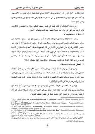 ‫اﻝﻔﺼل‬
‫اﻷول‬
‫ي‬
‫اﻝﻨظر‬ ‫اﻹطﺎر‬
‫اﻝﻌﺎﻤﻠﻴن‬ ‫ﺘﻤﻜﻴن‬ ‫ﻝﺴﻴﺎﺴﺔ‬
25
‫ـﺎد‬‫ـ‬‫ـ‬‫ﺒ‬‫اﻝﻤ‬ ‫ح‬
‫ورو‬ ‫ـﺎر‬‫ـ‬‫ـ‬‫ﻜ‬‫اﻻﺒﺘ‬‫و‬ ‫ـﺔ‬‫ـ‬‫ـ‬‫ﻨ‬‫اﻝﻤرو‬ ‫ـﺎدة‬‫ـ‬‫ـ‬‫ﻴ‬‫ز‬ ‫ـﻰ‬‫ـ‬‫ـ‬‫ﻝ‬‫إ‬ ‫ـؤدي‬‫ـ‬‫ـ‬‫ﺘ‬ ‫اد‬
‫ر‬‫ـ‬‫ـ‬‫ـ‬‫ﻓ‬‫اﻷ‬ ‫ـدى‬‫ـ‬‫ـ‬‫ﻝ‬ ‫ـﺔ‬‫ـ‬‫ـ‬‫ﻜ‬‫اﻝﻤدر‬
‫ـﺨﺎص‬‫ـ‬‫ـ‬‫ﺸ‬‫اﻷ‬ ‫ـﺄن‬‫ـ‬‫ـ‬‫ﺒ‬ ‫ـرد‬‫ـ‬‫ـ‬‫ﻔ‬‫اﻝ‬ ‫اك‬
‫ر‬‫إد‬ ‫أن‬‫و‬ ‫أة‬
‫ام‬
‫ر‬‫اﺤﺘ‬ ‫اﻨﺨﻔﺎض‬ ‫إﻝﻰ‬ ‫وﺘؤدي‬ ‫ﻋﻤﻠﻪ‬ ‫ﻓﻲ‬ ‫ﺘؤﺜر‬ ‫ﺴﻠﺒﻴﺔ‬ ‫ﻤﺸﺎﻋر‬ ‫إﻝﻰ‬ ‫ﻴؤدي‬ ‫اﺴﺘﻘﻼﻝﻴﺘﻪ‬ ‫ﻴﻘﻴدون‬ ‫ﺤوﻝﻪ‬ ‫ﻤن‬ ‫اﻷﺤداث‬‫و‬
‫ﻝذاﺘﻪ‬ ‫اﻝﻔرد‬ ‫وﺘﻘدﻴر‬
1
.
‫ى‬
‫وﻨر‬
‫ـﻴن‬‫ﻜ‬‫اﻝﺘﻤ‬ ‫ـوم‬‫ﻬ‬‫ﻤﻔ‬ ‫ـﻴر‬‫ﺴ‬‫ﺘﻔ‬ ‫ـﻲ‬‫ﻓ‬ ‫ـر‬‫ﻴ‬‫ﻜﺒ‬ ‫ـﺄﺜﻴر‬‫ﺘ‬ ‫ﻝﻪ‬ ‫اﻻﺴﺘﻘﻼﻝﻴﺔ‬ ‫ﺒﻌد‬ ‫أن‬
،
‫ـن‬‫ﻤ‬ ‫ـد‬‫ﻜ‬‫اﻝﺘﺄ‬ ‫ي‬
‫ـرور‬‫ﻀ‬‫اﻝ‬ ‫ـن‬‫ﻤ‬ ‫ـﻪ‬‫ﻨ‬‫أ‬‫و‬
‫اﻝﻔرد‬ ‫ﻝدى‬ ‫ﻏﺒﺔ‬
‫اﻝر‬ ‫اﻓر‬‫و‬‫ﺘ‬
.‫اﻻﺨﺘﻴﺎر‬ ‫وﺘﺒﻌﺎت‬ ‫ﻤﺴؤوﻝﻴﺎت‬ ‫وﺘﺤﻤل‬ ‫ﻴﺔ‬‫ر‬‫اﻝﺤ‬ ‫ﻫذﻩ‬ ‫ﻗﺒول‬ ‫ﻓﻲ‬
2
-
‫اﻝﻜﻔﺎءة‬
)
Competence
(
:
‫ـد‬‫ﻴ‬‫ﺠ‬ ‫ـﻜل‬‫ﺸ‬‫ﺒ‬ ‫ـﺎﻤﻬم‬‫ﻬ‬‫ﻤ‬ ‫ﻷداء‬ ‫ـﺔ‬‫ﻤ‬‫اﻝﻼز‬ ‫ات‬
‫ر‬‫ـﺎ‬‫ﻬ‬‫اﻝﻤ‬ ‫ﺒﺎﻤﺘﻼﻜﻬم‬ ‫اد‬
‫ر‬‫اﻷﻓ‬ ‫اﻋﺘﻘﺎد‬ ‫وﺘﻌﻨﻲ‬
،
‫ـن‬‫ﻤ‬ ‫ـد‬‫ﻌ‬‫اﻝﺒ‬ ‫ـذا‬‫ﻫ‬ ‫ـر‬‫ﺒ‬‫وﻴﻌﺘ‬
‫إذا‬ ‫إﻻ‬ ‫ـﺎ‬‫ـ‬‫ﻨ‬‫ﺘﻤﻜﻴ‬ ‫ـرد‬‫ـ‬‫ﻔ‬‫اﻝ‬ ‫ﻩ‬
‫ر‬‫ـ‬‫ـ‬‫ﺒ‬‫ﻴﻌﺘ‬ ‫ـن‬‫ـ‬‫ﻝ‬ ‫ـر‬‫ـ‬‫ﺒ‬‫أﻜ‬ ‫ـﻼﺤﻴﺎت‬‫ـ‬‫ﺼ‬‫و‬ ‫ـؤوﻝﻴﺎت‬‫ـ‬‫ﺴ‬‫ﺒﻤ‬ ‫ـرد‬‫ـ‬‫ﻔ‬‫اﻝ‬ ‫ـد‬‫ـ‬‫ﻴ‬‫ﻓﺘزو‬ ‫ـﻴن‬‫ـ‬‫ﻜ‬‫اﻝﺘﻤ‬ ‫ـوم‬‫ـ‬‫ﻬ‬‫ﻤﻔ‬ ‫ـﺎﺌم‬‫ـ‬‫ﻋ‬‫د‬
‫ـﻪ‬‫ـ‬‫ﻴ‬‫ﻝد‬ ‫ـوﻓر‬‫ـ‬‫ﺘ‬
‫ـؤوﻝﻴﺎت‬‫ـ‬‫ﺴ‬‫اﻝﻤ‬ ‫ـك‬‫ـ‬‫ﻠ‬‫ﺘ‬ ‫ـﻲ‬‫ـ‬‫ﻓ‬ ‫ـﺘﺤﻜم‬‫ـ‬‫ﻝ‬‫ا‬ ‫ـﻲ‬‫ـ‬‫ﻓ‬ ‫ـﺎح‬‫ـ‬‫ﺠ‬‫اﻝﻨ‬ ‫ـﻰ‬‫ـ‬‫ﻠ‬‫ﻋ‬ ‫ـﻪ‬‫ـ‬‫ﺘ‬‫ر‬‫ﻗد‬ ‫ـﻲ‬‫ـ‬‫ﻓ‬ ‫ـﺔ‬‫ـ‬‫ﻘ‬‫اﻝﺜ‬ ‫ـر‬‫ـ‬‫ﺼ‬‫ﻋﻨ‬
،
‫ـظ‬‫ـ‬‫ﺤ‬‫ﻻ‬ ‫ـد‬‫ـ‬‫ﻗ‬‫و‬
)
Bandura
(
‫ـﺎءة‬‫ـ‬‫ﻔ‬‫اﻝﻜ‬ ‫أن‬
‫اﻝذاﺘﻴﺔ‬
)
Competence
(
‫ـﻠوك‬‫ﺴ‬‫اﻝ‬ ‫ـذا‬‫ﻫ‬‫و‬ ‫ـﻪ‬‫ﺘ‬‫ا‬
‫ر‬‫ﻤﻬﺎ‬ ‫إظﻬﺎر‬ ‫ﺘﺘطﻠب‬ ‫اﻝﺘﻲ‬ ‫اﻗف‬‫و‬‫اﻝﻤ‬ ‫ﺘﺠﻨب‬ ‫إﻝﻰ‬ ‫اﻝﻔرد‬ ‫ﺘﻘود‬ ‫اﻝﻤﻨﺨﻔﻀﺔ‬
‫ـﻪ‬‫ـ‬‫ﺘ‬‫ذا‬ ‫ـوﻴر‬‫ـ‬‫ط‬‫ﺘ‬ ‫ـن‬‫ـ‬‫ﻤ‬ ‫ـد‬‫ـ‬‫ﺤ‬‫ﻴ‬
2
،
‫أن‬ ‫ـﺎ‬‫ـ‬‫ﻤ‬‫ﻜ‬
‫ـ‬‫ـ‬‫ﻴ‬‫ز‬ ‫ـﻲ‬‫ـ‬‫ﻓ‬ ‫ـﺎﺒﻲ‬‫ـ‬‫ﺠ‬‫إﻴ‬ ‫ـر‬‫ـ‬‫ﺜ‬‫أ‬ ‫ـﻪ‬‫ـ‬‫ﻝ‬ ‫اد‬
‫ر‬‫ـ‬‫ـ‬‫ﻓ‬‫اﻷ‬ ‫ﻴب‬‫ر‬‫ـد‬‫ـ‬‫ﺘ‬
‫ـﻲ‬‫ـ‬‫ﺘ‬‫اﻝ‬ ‫ـﺔ‬‫ـ‬‫ﻴ‬‫اﻝﻌﻠﻤ‬ ‫ـﺔ‬‫ـ‬‫ﻓ‬‫ر‬‫اﻝﻤﻌ‬‫و‬ ‫ات‬
‫ر‬‫ـﺎ‬‫ـ‬‫ﻬ‬‫اﻝﻤ‬ ‫ﺎدة‬
‫اﻝذاﺘﻴﺔ‬ ‫ﺒﺎﻝﻔﻌﺎﻝﻴﺔ‬ ‫اﻝﻔرد‬ ‫ﺸﻌور‬ ‫ﻴﺎدة‬‫ز‬‫و‬ ‫اﻝﻤﺴؤوﻝﻴﺎت‬ ‫ﺘﺤﻤل‬ ‫ﻋﻠﻰ‬ ‫ة‬
‫ر‬‫اﻝﻘد‬‫و‬ ‫اﻝﺜﻘﺔ‬ ‫دﻋم‬ ‫ﻓﻲ‬ ‫ﺘﺴﺎﻫم‬
3
.
3
-
‫اﻝﻤﻌﻨﻰ‬
)
Meaningfulness
:(
‫ـﺎء‬‫ﻨ‬‫اﻻﻋﺘ‬ ‫ـﻼل‬‫ﺨ‬ ‫ـن‬‫ﻤ‬ ‫ﺒﺎﻝﻌﻤل‬ ‫اد‬
‫ر‬‫ﻝﻸﻓ‬ ‫اﻝﺸﺨﺼﻲ‬ ‫ﺘﺒﺎط‬‫ر‬‫اﻻ‬ ‫ﻤن‬ ‫اﻝﻬدف‬‫و‬ ‫اﻝﻐﺎﻴﺔ‬ ‫ﺒوﺠود‬ ‫اﻹﺤﺴﺎس‬ ‫وﻴﻌﻨﻲ‬
‫ا‬ ‫ـؤون‬‫ـ‬‫ﺸ‬‫ﺒ‬ ‫ـرد‬‫ـ‬‫ﻔ‬‫ﻝﻠ‬ ‫ـداﺨﻠﻲ‬‫ـ‬‫ﻝ‬‫ا‬
‫ـﻪ‬‫ـ‬‫ﺒ‬ ‫ـﺔ‬‫ـ‬‫ﺼ‬‫اﻝﺨﺎ‬ ‫ـﺔ‬‫ـ‬‫ﻤ‬‫اﻝﻤﻬ‬ ‫أو‬ ‫ـﺔ‬‫ـ‬‫ﻔ‬‫ﻝوظﻴ‬
،
‫ـرد‬‫ـ‬‫ﻔ‬‫اﻝ‬ ‫ـل‬‫ـ‬‫ﻌ‬‫ﻴﺠ‬ ‫ـل‬‫ـ‬‫ﻤ‬‫ﻝﻠﻌ‬ ‫ـﻰ‬‫ـ‬‫ﻨ‬‫ﻤﻌ‬ ‫ـود‬‫ـ‬‫ﺠ‬‫و‬ ‫ـﺎض‬‫ـ‬‫ﻔ‬‫اﻨﺨ‬ ‫أن‬ ‫ـﺎ‬‫ـ‬‫ﻤ‬‫ﻜ‬
‫ـﺔ‬‫ـ‬‫ﻔ‬‫ﻝﻠوظﻴ‬ ‫ـﺔ‬‫ـ‬‫ﻴ‬‫ر‬‫اﻝﺠوﻫ‬ ‫ـداث‬‫ـ‬‫ﺤ‬‫ﺒﺎﻷ‬ ‫ـﺎط‬‫ـ‬‫ﺒ‬‫ﺘ‬‫ر‬‫اﻻ‬ ‫ـدم‬‫ـ‬‫ﻋ‬‫و‬ ‫ـﺔ‬‫ـ‬‫ﻝ‬‫ز‬‫ﺒﺎﻝﻌ‬ ‫ـس‬‫ـ‬‫ﺤ‬‫ﻴ‬
،
‫ـﺔ‬‫ـ‬‫ﻔ‬‫اﻝوظﻴ‬ ‫ـﺔ‬‫ـ‬‫ﻤ‬‫ﺒﻘﻴ‬ ‫ـرد‬‫ـ‬‫ﻔ‬‫اﻝ‬ ‫ـﺎس‬‫ـ‬‫ﺴ‬‫إﺤ‬ ‫ـﺎدة‬‫ـ‬‫ﻴ‬‫ز‬ ‫أن‬ ‫ـث‬‫ـ‬‫ﻴ‬‫ﺤ‬
‫اﻝﺘرﻜﻴز‬‫و‬ ‫اﻝﻤﺸﺎرﻜﺔ‬ ‫ﻓﻲ‬ ‫ﻏﺒﺔ‬
‫اﻝر‬ ‫و‬ ‫ام‬
‫ز‬‫اﻻﻝﺘ‬ ‫إﻝﻰ‬ ‫ﻴؤدي‬
4
.
‫و‬
‫ـر‬‫ـ‬‫ﺒ‬‫ﻴﻌﺘ‬
‫ـد‬‫ـ‬‫ﻌ‬‫اﻝﺒ‬ ‫ـذا‬‫ـ‬‫ﻫ‬
‫ـن‬‫ـ‬‫ﻤ‬ ‫ـﻴس‬‫ـ‬‫ﻝ‬‫و‬ ‫ـﻴن‬‫ـ‬‫ﻜ‬‫اﻝﺘﻤ‬ ‫ـﺎت‬‫ـ‬‫ﺠ‬‫ﻤﺨر‬ ‫ـن‬‫ـ‬‫ﻤ‬
‫ـﺎﺌﻬم‬‫ـ‬‫ط‬‫ﺒﺈﻋ‬ ‫اد‬
‫ر‬‫ـ‬‫ـ‬‫ﻓ‬‫اﻷ‬ ‫ـﻴن‬‫ـ‬‫ﻜ‬‫ﺘﻤ‬ ‫أن‬ ‫ـث‬‫ـ‬‫ﻴ‬‫ﺤ‬ ‫ـﻪ‬‫ـ‬‫ﺘ‬‫ﻤﻜوﻨﺎ‬
‫أداء‬ ‫ـﻲ‬‫ـ‬‫ﻓ‬ ‫ـﺔ‬‫ـ‬‫ﻴ‬‫اﻝﻌﻤﻠ‬ ‫ـﺔ‬‫ـ‬‫ﻓ‬‫ر‬‫اﻝﻤﻌ‬ ‫ـﺎدة‬‫ـ‬‫ﻴ‬‫ز‬ ‫ـﻰ‬‫ـ‬‫ﻝ‬‫إ‬ ‫ـﺔ‬‫ـ‬‫ﻴ‬‫اﻝﻨﻬﺎ‬ ‫ـﻲ‬‫ـ‬‫ﻓ‬ ‫ـم‬‫ـ‬‫ﻬ‬‫ﺒ‬ ‫ـؤدي‬‫ـ‬‫ﻴ‬ ‫ار‬
‫ر‬‫ـ‬‫ـ‬‫ﻘ‬‫اﻝ‬ ‫ـﺎذ‬‫ـ‬‫ﺨ‬‫اﺘ‬ ‫ـﻲ‬‫ـ‬‫ﻓ‬ ‫ـر‬‫ـ‬‫ﺒ‬‫أﻜ‬ ‫ـؤوﻝﻴﺎت‬‫ـ‬‫ﺴ‬‫وﻤ‬ ‫ـﻼﺤﻴﺎت‬‫ـ‬‫ﺼ‬
‫أﻫداف‬ ‫ﺘﺤﻘﻴق‬ ‫ﻓﻲ‬ ‫ﻋﻤﻠﻪ‬ ‫ﺒﺄﻫﻤﻴﺔ‬ ‫اﻝﻔرد‬ ‫ﺸﻌور‬ ‫إﻝﻰ‬ ‫ﻴؤدي‬ ‫اﻝذي‬‫و‬ ‫اﻝوظﻴﻔﺔ‬
‫اﻝﺸرﻜﺔ‬
5
.
1
- E.L. Deci & Ryan, ''Self Determination in Work Organization'', Journal Of Applied psychology, Vol.74,
1989, pp: 580-592
2- A.Bandura, ''Self Efficacy'': Toward a Unifying Theory Of Behavioral Change, Psychological Review,
Vol. 84, 1977, pp: 191-205
3- M.E.Gist & T.R. Mitchell, '' Self Efficacy'': A Theoritical Analysis Of Its Determinates And Malleability,
Academy Of Management Review, Vol. pp:183-205.
4- L.G. Sjoberg, et al, ''Cathectic Orientation, Goal Setting And Mood'', Journal Of Personality Assessment,
Vol.47, 1983, pp: 307-312.
5- M.M.Bass, '' Bass And Stogdill's Handbook of Leadership'', Theory Research An Managerial
Applications, New York: Free Press, 1990. P.33. .
*
:‫اﻝـوظﻴﻔﻲ‬ ‫اب‬
‫ر‬‫اﻻﻏﺘـ‬
‫ـذاﺘﻲ‬‫ﻝ‬‫ا‬ ‫ـﺒﺎع‬‫ﺸ‬‫اﻹ‬ ‫ـﻪ‬‫ﻝ‬ ‫ـق‬‫ﻘ‬‫ﺘﺤ‬ ‫ﻻ‬ ‫ـﺔ‬‫ﻔ‬‫اﻝوظﻴ‬ ‫ـﺄن‬‫ﺒ‬ ‫ـرد‬‫ﻔ‬‫اﻝ‬ ‫ـﻌور‬‫ﺸ‬
،
‫ـﺎط‬‫ﺒ‬‫اﻹﺤ‬‫و‬ ‫ـل‬‫ﺸ‬‫اﻝﻔ‬ ‫ـﻰ‬‫ﻝ‬‫إ‬ ‫ـؤدي‬‫ﻴ‬ ‫ـﺎ‬‫ﻤ‬‫ﻤ‬ ‫ـﻪ‬‫ﻠ‬‫ﻋﻤ‬ ‫ـل‬‫ﺤ‬‫ا‬
‫ر‬‫ﻤ‬ ‫ـﻰ‬‫ﻠ‬‫ﻋ‬ ‫ة‬
‫ر‬‫ـﻴط‬‫ﺴ‬ ‫ـود‬‫ﺠ‬‫و‬ ‫ـدم‬‫ﻋ‬‫و‬
‫اﻨﺘﻤﺎ‬ ‫وﺠود‬ ‫وﻋدم‬
.‫اﻝﻌﻤل‬ ‫أﻨﺸطﺔ‬ ‫إﻝﻰ‬ ‫ء‬
 