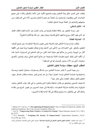 ‫اﻝﻔﺼل‬
‫اﻷول‬
‫ي‬
‫اﻝﻨظر‬ ‫اﻹطﺎر‬
‫اﻝﻌﺎﻤﻠﻴن‬ ‫ﺘﻤﻜﻴن‬ ‫ﻝﺴﻴﺎﺴﺔ‬
33
‫ـﻊ‬‫ـ‬‫ـ‬‫ﻴ‬‫ﺠﻤ‬ ‫ـﻰ‬‫ـ‬‫ـ‬‫ﻠ‬‫ﻋ‬ ‫ـﺎء‬‫ـ‬‫ـ‬‫ﻨ‬‫اﻝﺜ‬‫و‬ ‫ـﺎﻝﺘﻤﻜﻴن‬‫ـ‬‫ـ‬‫ﺒ‬ ‫ـذ‬‫ـ‬‫ـ‬‫ﺨ‬‫اﻷ‬ ‫ـﻰ‬‫ـ‬‫ـ‬‫ﻠ‬‫ﻋ‬ ‫اد‬
‫ر‬‫ـ‬‫ـ‬‫ـ‬‫ﻓ‬‫اﻷ‬ ‫ـﺠﻴﻊ‬‫ـ‬‫ـ‬‫ﺸ‬‫ﺒﺘ‬ ‫ـوم‬‫ـ‬‫ـ‬‫ﻘ‬‫وﻴ‬ ‫ـﻴن‬‫ـ‬‫ـ‬‫ﻜ‬‫اﻝﺘﻤ‬ ‫ـﺔ‬‫ـ‬‫ـ‬‫ﺌ‬‫ﺒﻴ‬ ‫ـق‬‫ـ‬‫ـ‬‫ﻠ‬‫ﺨ‬ ‫ـدﻴر‬‫ـ‬‫ـ‬‫ﻤ‬‫اﻝ‬ ‫ـﻰ‬‫ـ‬‫ـ‬‫ﻠ‬‫ﻋ‬ ‫ـب‬‫ـ‬‫ﻠ‬‫ﻴﺘط‬
‫ـﺎ‬‫ـ‬‫ـ‬‫ﻬ‬‫ﻴﺤﻘﻘوﻨ‬ ‫ـﻲ‬‫ـ‬‫ـ‬‫ﺘ‬‫اﻝ‬ ‫ـﺎت‬‫ـ‬‫ـ‬‫ﺤ‬‫اﻝﻨﺠﺎ‬
،
‫ـﺘﻘﺒل‬‫ـ‬‫ـ‬‫ﺴ‬‫اﻝﻤ‬ ‫ـﻲ‬‫ـ‬‫ـ‬‫ﻓ‬ ‫اﻷداء‬ ‫ـﻴن‬‫ـ‬‫ـ‬‫ﺴ‬‫وﺘﺤ‬ ‫ـﺘﻌﻠم‬‫ـ‬‫ـ‬‫ﻠ‬‫ﻝ‬ ‫ـﺔ‬‫ـ‬‫ـ‬‫ﺼ‬‫ﻓر‬ ‫ـو‬‫ـ‬‫ـ‬‫ﻫ‬ ‫ـﺄ‬‫ـ‬‫ـ‬‫ط‬‫اﻝﺨ‬ ‫ـﺄن‬‫ـ‬‫ـ‬‫ﺒ‬ ‫ﻫم‬
‫ـﻌﺎر‬‫ـ‬‫ـ‬‫ﺸ‬ٕ‫ا‬‫و‬
،
‫د‬
‫ون‬
‫اﻝﻌﻘﺎب‬ ‫ﺘﺴﺘﺤق‬ ‫ﻴﻤﺔ‬‫ر‬‫ﺠ‬ ‫اﻝﺨطﺄ‬ ‫ﺒﺄن‬ ‫ﻫم‬
‫ﺸﻌﺎر‬ٕ‫ا‬‫و‬ ‫اﺠﻬﺘﻬم‬‫و‬‫ﻤ‬
1
.
4
-
:‫اﻝداﺨﻠﻲ‬ ‫ام‬
‫ز‬‫اﻻﻝﺘ‬
‫ﺘﻌﺒر‬
‫ﺴﻴﺎﺴﺔ‬
‫اﻝﻌﻠﻴﺎ‬ ‫ة‬
‫ر‬‫اﻹدا‬ ‫ﻨﺤو‬ ‫اﻝﻌﻤﺎل‬ ‫ﺠﺎﻨب‬ ‫ﻤن‬ ‫طوﻋﻴﺔ‬ ‫ﺘﻌﺎﻗدﻴﺔ‬ ‫ﻋﻼﻗﺔ‬ ‫ﻋن‬ ‫اﻝﺘﻤﻜﻴن‬
،
‫ﻓ‬
‫اﻝﻔﻌﺎل‬ ‫ﺎﻝﻘﺎﺌد‬
(‫اﻝداﺨﻠﻲ‬ ‫ام‬
‫ز‬‫)ﺒﺎﻻﻝﺘ‬ ‫ذﻝك‬ ‫ﻋن‬ ‫وﻴﻌﺒر‬ ‫ﺒرؤﻴﺘﻪ‬ ‫ﻝﻠﺘﻤﺴك‬ ‫اﻝداﻓﻊ‬ ‫ﺒداﺨﻠﻬم‬ ‫ع‬
‫وﻴزر‬ ‫اد‬
‫ر‬‫اﻷﻓ‬ ‫ﻴﻠﻬم‬ ‫اﻝذي‬ ‫ﻫو‬
2
.
5
-
‫اﻝﻤ‬
:‫اﻝﻔﻌﺎﻝﺔ‬ ‫ﺸﺎرﻜﺔ‬
‫ـﺎح‬‫ـ‬‫ﺠ‬‫ﻨ‬ ‫ـب‬‫ـ‬‫ﻠ‬‫ﻴﺘط‬
‫ـﺔ‬‫ـ‬‫ـ‬‫ﺴ‬‫ﺴﻴﺎ‬
‫ـﺎم‬‫ـ‬‫ـ‬‫ﻴ‬‫ﻗ‬ ‫ـﻴن‬‫ـ‬‫ﻜ‬‫اﻝﺘﻤ‬
‫ـرﻜﺔ‬‫ـ‬‫ﺸ‬‫اﻝ‬
‫اف‬
‫ر‬‫ـ‬‫ـ‬‫ـ‬‫ط‬‫أ‬ ‫ـﻊ‬‫ـ‬‫ﻴ‬‫ﺠﻤ‬ ‫ـﻴن‬‫ـ‬‫ـ‬‫ﺒ‬ ‫ـﺎت‬‫ـ‬‫ﻤ‬‫اﻝﻤﻌﻠو‬ ‫ـﺎرﻜﺔ‬‫ـ‬‫ـ‬‫ﺸ‬‫ﻤ‬ ‫ـوم‬‫ـ‬‫ﻬ‬‫ﻤﻔ‬ ‫ـﻲ‬‫ـ‬‫ـ‬‫ﻨ‬‫ﺒﺘﺒ‬
‫اﻝﺘﻨظﻴم‬
،
‫ـﺔ‬‫ﻴ‬‫اﻷﻓﻘ‬ ‫ـﻰ‬‫ﻝ‬‫إ‬ ‫ـل‬‫ﻴ‬‫ﺘﻤ‬ ‫ـﺔ‬‫ﻨ‬‫ر‬‫ﻤ‬ ‫ـﺔ‬‫ﻴ‬‫ﺘﻨظﻴﻤ‬ ‫ـل‬‫ﻜ‬‫ﻫﻴﺎ‬ ‫ـﺎع‬‫ﺒ‬‫ﺘ‬ ٕ‫ا‬‫و‬ ‫ـﻔل‬‫ﺴ‬‫اﻷ‬ ‫ـﻰ‬‫ﻝ‬‫إ‬ ‫ـﻰ‬‫ﻠ‬‫اﻷﻋ‬ ‫ـن‬‫ﻤ‬ ‫اﻻﺘﺼﺎﻻت‬ ‫ﻋﻠﻰ‬ ‫اﻝﺘرﻜﻴز‬‫و‬
‫اﻝﻬرﻤﻴﺔ‬ ‫ﻤن‬ ‫أﻜﺜر‬
،
‫ا‬ ‫ـل‬‫ﺒ‬‫ﻗ‬ ‫ـن‬‫ﻤ‬ ‫ار‬
‫ر‬‫ـ‬‫ﻘ‬‫اﻝ‬ ‫ـﺎذ‬‫ﺨ‬‫اﺘ‬ ‫ـﺔ‬‫ﻴ‬‫ﻋﻤﻠ‬ ‫ﻓﻬم‬ ‫ﺨﻼﻝﻬﺎ‬ ‫ﻤن‬ ‫ﻴﺘﺴﻨﻰ‬
‫ـدﻨﻴﺎ‬‫ﻝ‬‫ا‬ ‫ـﺘوﻴﺎت‬‫ﺴ‬‫اﻝﻤ‬ ‫ـﻲ‬‫ﻓ‬ ‫ـﺎﻤﻠﻴن‬‫ﻌ‬‫ﻝ‬
،
‫ـﺎ‬‫ﻤ‬‫ﻜ‬
‫ـﻬم‬‫ﺴ‬‫ﻷﻨﻔ‬ ‫ـﻌون‬‫ﻀ‬‫ﻴ‬ ‫ـوف‬‫ﺴ‬ ‫ـﺎﻝﻲ‬‫ﺤ‬‫اﻝ‬ ‫ـم‬‫ﻬ‬‫أداﺌ‬ ‫ـﺎﺌﺞ‬‫ﺘ‬‫ﻨ‬ ‫ـن‬‫ﻋ‬ ‫ـﺤﻴﺤﺔ‬‫ﺼ‬‫و‬ ‫ـﺔ‬‫ﻠ‬‫ﻜﺎﻤ‬ ‫ـﺎت‬‫ﻤ‬‫ﻤﻌﻠو‬ ‫ﻝدﻴﻬم‬ ‫اﻓر‬‫و‬‫ﺘﺘ‬ ‫اﻝذﻴن‬ ‫اد‬
‫ر‬‫اﻷﻓ‬ ‫أن‬
‫اﻝﻤﺴﺘﻘﺒل‬ ‫ﻓﻲ‬ ‫ﻝﻬﺎ‬ ‫ﻝﻠوﺼول‬ ‫ﻴﺴﻌون‬ ‫اﻷداء‬ ‫ﻤن‬ ‫أﻋﻠﻰ‬ ‫ﻤﺴﺘوﻴﺎت‬
3
.
‫اﺒﻊ‬
‫ر‬‫اﻝ‬ ‫اﻝﻤطﻠب‬
:
‫ﻤﻌﻴﻘﺎت‬
‫ﺴﻴﺎﺴﺔ‬
‫ﺘﻤﻜﻴن‬
‫اﻝﻌﺎﻤﻠﻴن‬
‫ـو‬‫ـ‬‫ـ‬‫ـ‬‫ﻠ‬‫ﺘﺨ‬ ‫ﻻ‬ ‫ى‬
‫ـر‬‫ـ‬‫ـ‬‫ـ‬‫ﺨ‬‫أ‬ ‫ـﺔ‬‫ـ‬‫ـ‬‫ـ‬‫ﻬ‬‫ﺠ‬ ‫ـن‬‫ـ‬‫ـ‬‫ـ‬‫ﻤ‬
‫ـﺔ‬‫ـ‬‫ـ‬‫ـ‬‫ﺴ‬‫ﺴﻴﺎ‬
‫ـﻴن‬‫ـ‬‫ـ‬‫ـ‬‫ﻜ‬‫اﻝﺘﻤ‬
‫ـﻨﺤﺎول‬‫ـ‬‫ـ‬‫ـ‬‫ﺴ‬ ‫ـﻌوﺒﺎت‬‫ـ‬‫ـ‬‫ـ‬‫ﺼ‬‫و‬ ‫ـﺎﻜل‬‫ـ‬‫ـ‬‫ـ‬‫ﺸ‬‫ﻤ‬ ‫ـن‬‫ـ‬‫ـ‬‫ـ‬‫ﻤ‬
‫ـﺎ‬‫ـ‬‫ـ‬‫ـ‬‫ﻬ‬‫ﺘﺘﺒﻌ‬
‫و‬
‫ـدﻫﺎ‬‫ـ‬‫ـ‬‫ـ‬‫ﺼ‬‫ر‬
‫ـﻬﺎ‬‫ـ‬‫ﻀ‬‫ا‬
‫ر‬‫اﺴﺘﻌ‬‫و‬
،
‫ـﻴن‬‫ـ‬‫ﻜ‬‫اﻝﺘﻤ‬ ‫ـﺔ‬‫ـ‬‫ﺴ‬‫ﻓﺴﻴﺎ‬
‫ـ‬‫ـ‬‫ﺴ‬‫ﻝﻴ‬
‫ت‬
‫ـﻬﻼ‬‫ـ‬‫ﺴ‬ ‫ا‬
‫ر‬‫ـﺎ‬‫ـ‬‫ﻴ‬‫اﺨﺘ‬
،
‫ـود‬‫ـ‬‫ﻬ‬‫ﺠ‬ ‫ـﺎﻓر‬‫ـ‬‫ﻀ‬‫ﺘ‬ ‫ـب‬‫ـ‬‫ﻠ‬‫ﻴﺘط‬ ‫ـﻪ‬‫ـ‬‫ﺤ‬‫وﻨﺠﺎ‬ ‫ـر‬‫ـ‬‫ﻴ‬‫ﻜﺒ‬ ‫ـدي‬‫ـ‬‫ﺤ‬‫ﺘ‬ ‫ـو‬‫ـ‬‫ﻫ‬ ‫ـل‬‫ـ‬‫ﺒ‬
‫ﻤﻨﻬﺎ‬ ‫ﻨذﻜر‬ ‫اﻝﺘﻲ‬‫و‬ ‫اﻝﻌﻘﺒﺎت‬ ‫ﻤﺨﺘﻠف‬ ‫ﻝﺘذﻝﻴل‬ ‫اﻝﺘﻨظﻴم‬
4
:
1
.
‫ا‬‫و‬‫وﺘ‬ ‫ـﻴن‬‫ﻜ‬‫اﻝﺘﻤ‬ ‫ـﺎب‬‫ﻴ‬‫ﻏ‬ ‫ـل‬‫ظ‬ ‫ـﻲ‬‫ﻓ‬ ‫ـﻪ‬‫ﺒ‬ ‫ـون‬‫ﻌ‬‫ﻴﺘﻤﺘ‬ ‫ـذي‬‫ﻝ‬‫ا‬ ‫ـوذ‬‫ﻔ‬‫اﻝﻨ‬‫و‬ ‫ـﻠطﺔ‬‫ﺴ‬‫اﻝ‬ ‫ـدان‬‫ﻘ‬‫ﻓ‬ ‫ـن‬‫ﻤ‬ ‫ـﻴﺘﻬم‬‫ﺸ‬‫وﺨ‬ ‫ﻴن‬‫ر‬‫ـدﻴ‬‫ﻤ‬‫اﻝ‬ ‫ـوف‬‫ﺨ‬‫ﺘ‬
‫ـد‬‫ﺠ‬
‫ـﺎت‬‫ـ‬‫ﻤ‬‫اﻝﻤﻌﻠو‬ ‫ـﺎرﻜﺔ‬‫ـ‬‫ﺸ‬‫ﻤ‬ ‫ـﺔ‬‫ـ‬‫ﻴ‬‫إﻤﻜﺎﻨ‬ ‫ـدم‬‫ـ‬‫ﻋ‬‫و‬ ‫ـﺔ‬‫ـ‬‫ﻴ‬‫ز‬‫اﻝﻤرﻜ‬
،
‫ـﺎءة‬‫ـ‬‫ﻔ‬‫ﺒﻜ‬ ‫ـﻴن‬‫ـ‬‫ﺴ‬‫اﻝﻤرؤو‬ ‫ـور‬‫ـ‬‫ﻬ‬‫ظ‬ ‫ـن‬‫ـ‬‫ﻤ‬ ‫ﻴن‬‫ر‬‫ـدﻴ‬‫ـ‬‫ﻤ‬‫اﻝ‬ ‫ـوف‬‫ـ‬‫ﺨ‬ ‫ـﻰ‬‫ـ‬‫ﻝ‬‫إ‬ ‫ـﺎﻓﺔ‬‫ـ‬‫ﻀ‬‫ﺒﺎﻹ‬
‫وظﺎﺌﻔﻬم‬ ‫ﻓﻲ‬ ‫أﻜﺒر‬ ‫وﺘﺤﻜم‬
،
‫ﻴن‬‫ر‬‫اﻝﻤدﻴ‬ ‫ﺒﻜﻔﺎءة‬ ‫ة‬
‫ر‬‫اﻹدا‬ ‫ﺜﻘﺔ‬ ‫ﻓﻲ‬ ‫وﻴﺸﻜك‬ ‫ع‬
‫ﻋز‬
‫ﻴز‬ ‫ﻤﻤﺎ‬
‫؛‬
1
- Byham, W. C.,& Cox, J.", The Lightening Of Empowerment": How To Improve Productivity, Quality, And
Employee Satisfaction. New York :Fawcett Columbine,1988,p.164.
2
- Lee, W. " Empowering Music Teachers: A Catalyst For Change", Music Educators Journal, 78 (1, 1991),
pp. 36-39 .
3
- W.A. Randolph., " Navigating The Journey To Empowerment" ,Organizationa Dynamics, Vol.23,
No.4,1995, pp. 19-32. .
4
-
،‫ـب‬‫ـ‬‫ﻴ‬‫اﻝﺨط‬ ‫ـد‬‫ـ‬‫ﻤ‬‫أﺤ‬ ‫ـود‬‫ـ‬‫ﻤ‬‫ﻤﺤ‬
‫ـﻨﺎﻋﻴﺔ‬‫ـ‬‫اﻝﺼ‬ ‫ـرﻜﺎت‬‫ـ‬‫اﻝﺸ‬ ‫ـﻲ‬‫ـ‬‫ﻓ‬ ‫ـﺎﻤﻠﻴن‬‫ـ‬‫اﻝﻌ‬ ‫ـﻴن‬‫ـ‬‫اﻝﺘﻤﻜ‬ ‫ـق‬‫ـ‬‫ﺘطﺒﻴ‬ ‫ـﺎت‬‫ـ‬‫إﻤﻜﺎﻨﻴ‬ "
‫اﻹد‬ ‫ـﻲ‬‫ـ‬‫ﻓ‬ ‫ـﺔ‬‫ـ‬‫ﺜ‬‫اﻝﺤدﻴ‬ ‫ـﺎت‬‫ـ‬‫ﻫ‬‫ﻝﻼﺘﺠﺎ‬ ‫ـﺎﻨﻲ‬‫ـ‬‫ﺜ‬‫اﻝ‬ ‫ـﻲ‬‫ـ‬‫ﻤ‬‫اﻝﻌﻠ‬ ‫ـؤﺘﻤر‬‫ـ‬‫ﻤ‬‫اﻝ‬ ،"
،‫ة‬
‫ر‬‫ا‬
‫ﻴل‬‫ر‬‫أﻓ‬ ،‫ﻤﺼر‬
2005
‫ص‬ ،
51
.
 