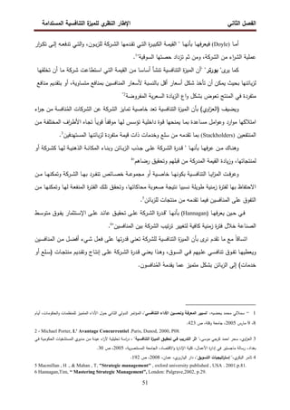 ‫اﻝﻔﺼل‬
‫اﻝﺜﺎﻨﻲ‬
‫ي‬
‫اﻝﻨظر‬ ‫اﻹطﺎر‬
‫اﻝﻤﺴﺘداﻤﺔ‬ ‫اﻝﺘﻨﺎﻓﺴﻴﺔ‬ ‫ة‬
‫ﻝﻠﻤﻴز‬
51
‫ـﺎ‬‫ـ‬‫ﻤ‬‫أ‬
)
Doyle
(
‫ـدﻤﻬﺎ‬‫ـ‬‫ﻘ‬‫ﺘ‬ ‫ـﻲ‬‫ـ‬‫ﺘ‬‫اﻝ‬ ‫ة‬
‫ر‬‫ـ‬‫ـ‬‫ﻴ‬‫اﻝﻜﺒ‬ ‫ـﺔ‬‫ـ‬‫ﻤ‬‫اﻝﻘﻴ‬ " ‫ـﺎ‬‫ـ‬‫ﻬ‬‫ﺒﺄﻨ‬ ‫ـﺎ‬‫ـ‬‫ﻬ‬‫ﻓﻴﻌرﻓ‬
‫ـرﻜﺔ‬‫ـ‬‫ﺸ‬‫اﻝ‬
‫ار‬
‫ر‬‫ـ‬‫ـ‬‫ﻜ‬‫ﺘ‬ ‫ـﻰ‬‫ـ‬‫ﻝ‬‫إ‬ ‫ـﻪ‬‫ـ‬‫ﻌ‬‫ﺘدﻓ‬ ‫ـﻲ‬‫ـ‬‫ﺘ‬‫اﻝ‬‫و‬ ،‫ـون‬‫ـ‬‫ﺒ‬‫ز‬‫ﻝﻠ‬
‫ﻋﻤﻠﻴﺔ‬
‫اﻝ‬ ‫ﻤن‬ ‫اء‬
‫ر‬‫اﻝﺸ‬
‫ﺸرﻜﺔ‬
"‫اﻝﺴوﻗﻴﺔ‬ ‫ﺤﺼﺘﻬﺎ‬ ‫ﺘزداد‬ ‫ﺜم‬ ‫وﻤن‬ ،
1
.
‫ﻜﻤﺎ‬
‫ى‬
‫ﻴر‬
"
‫ﺒورﺘر‬
" "
‫ة‬
‫ز‬‫اﻝﻤﻴ‬ ‫أن‬
‫اﻝﺘﻨﺎﻓﺴﻴﺔ‬
‫ﺘﻨﺸﺄ‬
‫ـﺎ‬‫ﺴ‬‫أﺴﺎ‬
‫ـن‬‫ﻤ‬
‫اﻝﻘ‬
‫ـﺔ‬‫ﻤ‬‫ﻴ‬
‫ـﻲ‬‫ﺘ‬‫اﻝ‬
‫ـﺘطﺎﻋت‬‫ﺴ‬‫ا‬
‫ـرﻜﺔ‬‫ﺸ‬
‫ـﺎ‬‫ﻤ‬
‫أن‬
‫ـﺎ‬‫ﻬ‬‫ﺘﺨﻠﻘ‬
‫ﺒﺎﺌﻨﻬﺎ‬‫ز‬‫ﻝ‬
‫ﺒﺤﻴث‬
‫ﻴﻤﻜن‬
‫أن‬
‫ﺘﺄﺨذ‬
‫ﺸﻜل‬
‫أﺴﻌﺎر‬
‫أﻗل‬
‫ﺒﺎﻝﻨﺴﺒﺔ‬
‫ﻷﺴﻌﺎر‬
‫اﻝﻤﻨﺎﻓﺴﻴن‬
،‫ﻤﺘﺴﺎوﻴﺔ‬ ‫ﺒﻤﻨﺎﻓﻊ‬
‫أو‬
‫ﺒﺘﻘدﻴم‬
‫ﻤﻨﺎﻓﻊ‬
‫ﻤﺘﻔردة‬
‫ﻓﻲ‬
‫اﻝﻤﻨﺘﺞ‬
‫ﺘﻌوض‬
‫ﺒﺸﻜل‬
‫اع‬‫و‬
‫ﻴﺎدة‬‫ز‬‫اﻝ‬
‫ﻴﺔ‬‫ر‬‫اﻝﺴﻌ‬
‫اﻝﻤﻔروﻀﺔ‬
"2
‫وﻴﻀﻴف‬
)
‫اوي‬
‫ز‬‫اﻝﻌ‬
(
‫ﺒ‬
‫ﺄ‬
‫اﻝﺘﻨﺎﻓﺴﻴﺔ‬ ‫ة‬
‫ز‬‫اﻝﻤﻴ‬ ‫ن‬
‫ﺘ‬
‫ﻌد‬
‫ﺨ‬
‫ﺎﺼﻴﺔ‬
‫ﺘ‬
‫ا‬ ‫ﻋن‬ ‫اﻝﺸرﻜﺔ‬ ‫ﻤﺎﻴز‬
‫اء‬
‫ر‬‫ﺠ‬ ‫ﻤن‬ ‫ﻨﺎﻓﺴﺔ‬ُ
‫اﻝﻤ‬ ‫ﻝﺸرﻜﺎت‬
‫ـن‬‫ﻤ‬ ‫ـﺔ‬‫ﻔ‬‫اﻝﻤﺨﺘﻠ‬ ‫اف‬
‫ر‬‫ـ‬‫ط‬‫اﻷ‬ ‫ـﺎﻩ‬‫ﺠ‬‫ﺘ‬ ً‫ﺎ‬‫ـ‬‫ﻴ‬‫ﻗو‬ ً‫ﺎ‬‫ـ‬‫ﻔ‬‫ﻤوﻗ‬ ‫ـﺎ‬‫ﻬ‬‫ﻝ‬ ‫ـس‬‫ﺴ‬‫ﺘؤ‬ ‫ـﺔ‬‫ﻴ‬‫داﺨﻠ‬ ‫ـوة‬‫ﻗ‬ ‫ﻴﻤﻨﺤﻬﺎ‬ ‫ـﺎ‬‫ﻤ‬‫ﺒ‬ ‫ﻤﺴﺎﻋدة‬ ‫اﻤل‬‫و‬‫وﻋ‬ ‫ارد‬‫و‬‫ﻤ‬ ‫اﻤﺘﻼﻜﻬﺎ‬
‫اﻝﻤﻨﺘﻔﻌﻴن‬
(Stackholders)
‫اﻝﻤﺴﺘﻬدﻓﻴن‬ ‫ﺒﺎﺌﻨﻬﺎ‬‫ز‬‫ﻝ‬ ‫ﻤﺘﻔردة‬ ‫ﻗﻴﻤﺔ‬ ‫ذات‬ ‫وﺨدﻤﺎت‬ ‫ﺴﻠﻊ‬ ‫ﻤن‬ ‫ﺘﻘدﻤﻪ‬ ‫ﺒﻤﺎ‬
3
.
‫ة‬
‫ر‬‫ـد‬‫ـ‬‫ﻗ‬ " ‫ـﺎ‬‫ـ‬‫ﻬ‬‫ﺒﺄﻨ‬ ‫ـﺎ‬‫ـ‬‫ﻬ‬‫ﻓ‬‫ر‬‫ﻋ‬ ‫ـن‬‫ـ‬‫ﻤ‬ ‫ـﺎك‬‫ـ‬‫ﻨ‬‫وﻫ‬
‫ـرﻜﺔ‬‫ـ‬‫ﺸ‬‫اﻝ‬
‫اﻝ‬ ‫ـذب‬‫ـ‬‫ﺠ‬ ‫ـﻰ‬‫ـ‬‫ﻠ‬‫ﻋ‬
‫ﻜ‬ ‫ـﺎ‬‫ـ‬‫ﻬ‬‫ﻝ‬ ‫ـﺔ‬‫ـ‬‫ﻴ‬‫اﻝذﻫﻨ‬ ‫ـﺔ‬‫ـ‬‫ﻨ‬‫اﻝﻤﻜﺎ‬ ‫ـﺎء‬‫ـ‬‫ﻨ‬‫وﺒ‬ ‫ـﺎﺌن‬‫ـ‬‫ﺒ‬‫ز‬
‫ـرﻜﺔ‬‫ـ‬‫ﺸ‬
‫أو‬
"‫رﻀﺎﻫم‬ ‫وﺘﺤﻘﻴق‬ ‫ﻗﺒﻠﻬم‬ ‫ﻤن‬ ‫اﻝﻤدرﻜﺔ‬ ‫اﻝﻘﻴﻤﺔ‬ ‫ﻴﺎدة‬‫ز‬‫و‬ ،‫ﻝﻤﻨﺘﺠﺎﺘﻬﺎ‬
4
‫اﻝ‬ ‫ـﺎ‬‫ـ‬‫ـ‬‫ﻬ‬‫ﺒ‬ ‫ـرد‬‫ـ‬‫ـ‬‫ﻔ‬‫ﺘﻨ‬ ‫ـﺎﺌص‬‫ـ‬‫ـ‬‫ﺼ‬‫ﺨ‬ ‫ـﺔ‬‫ـ‬‫ـ‬‫ﻋ‬‫ﻤﺠﻤو‬ ‫أو‬ ‫ـﻴﺔ‬‫ـ‬‫ـ‬‫ﺼ‬‫ﺨﺎ‬ ‫ـﺎ‬‫ـ‬‫ـ‬‫ﻬ‬‫ﺒﻜوﻨ‬ ‫ـﻴﺔ‬‫ـ‬‫ـ‬‫ﺴ‬‫اﻝﺘﻨﺎﻓ‬ ‫ـﺎ‬‫ـ‬‫ـ‬‫ﻴ‬‫ا‬
‫ز‬‫اﻝﻤ‬ ‫ـت‬‫ـ‬‫ـ‬‫ﻓ‬‫ر‬‫وﻋ‬
‫ـرﻜﺔ‬‫ـ‬‫ـ‬‫ﺸ‬
‫ـن‬‫ـ‬‫ـ‬‫ﻤ‬ ‫ـﺎ‬‫ـ‬‫ـ‬‫ﻬ‬‫وﺘﻤﻜﻨ‬
‫ا‬ ‫ة‬
‫ر‬‫ـ‬‫ﺘ‬‫اﻝﻔ‬ ‫ـك‬‫ﻠ‬‫ﺘ‬ ‫ـق‬‫ﻘ‬‫وﺘﺤ‬ ،‫ﻤﺤﺎﻜﺎﺘﻬﺎ‬ ‫ﺼﻌوﺒﺔ‬ ‫ﻨﺘﻴﺠﺔ‬ ‫ﻨﺴﺒﻴﺎ‬ ‫طوﻴﻠﺔ‬ ‫زﻤﻨﻴﺔ‬ ‫ة‬
‫ر‬‫ﻝﻔﺘ‬ ‫ﺒﻬﺎ‬ ‫اﻻﺤﺘﻔﺎظ‬
‫ـن‬‫ﻤ‬ ‫ـﺎ‬‫ﻬ‬‫وﺘﻤﻜﻨ‬ ‫ـﺎ‬‫ﻬ‬‫ﻝ‬ ‫ـﺔ‬‫ﻌ‬‫ﻝﻤﻨﻔ‬
‫ﺒﺎﺌن‬‫ز‬‫ﻝﻠ‬ ‫ﻤﻨﺘﺠﺎت‬ ‫ﻤن‬ ‫ﺘﻘدﻤﻪ‬ ‫ﻓﻴﻤﺎ‬ ‫اﻝﻤﻨﺎﻓﺴﻴن‬ ‫ﻋﻠﻰ‬ ‫اﻝﺘﻔوق‬
5
.
‫ـﺎ‬‫ـ‬‫ﻬ‬‫ﻓ‬‫ر‬‫ﻴﻌ‬ ‫ـﻴن‬‫ـ‬‫ﺤ‬ ‫ـﻲ‬‫ـ‬‫ﻓ‬
(Hannagan)
‫اﻝ‬ ‫ة‬
‫ر‬‫ـد‬‫ـ‬‫ﻗ‬" ‫ـﺎ‬‫ـ‬‫ﻬ‬‫ﺒﺄﻨ‬
‫ـرﻜﺔ‬‫ـ‬‫ﺸ‬
‫ـط‬‫ـ‬‫ﺴ‬‫ﻤﺘو‬ ‫ـوق‬‫ـ‬‫ﻔ‬‫ﻴ‬ ‫ـﺘﺜﻤﺎر‬‫ـ‬‫ﺴ‬‫اﻹ‬ ‫ـﻰ‬‫ـ‬‫ﻠ‬‫ﻋ‬ ‫ـد‬‫ـ‬‫ﺌ‬‫ﻋﺎ‬ ‫ـق‬‫ـ‬‫ﻴ‬‫ﺘﺤﻘ‬ ‫ـﻰ‬‫ـ‬‫ﻠ‬‫ﻋ‬
‫اﻝﻤﻨﺎﻓﺴﻴن‬ ‫ﺒﻴن‬ ‫اﻝﺸرﻜﺔ‬ ‫ﺘﻴب‬‫ر‬‫ﺘ‬ ‫ﻝﺘﻐﻴﻴر‬ ‫ﻜﺎﻓﻴﺔ‬ ‫زﻤﻨﻴﺔ‬ ‫ة‬
‫ر‬‫ﻓﺘ‬ ‫ﺨﻼل‬ ‫اﻝﺼﻨﺎﻋﺔ‬
"
6
.
‫ﻤﺎ‬ ‫ﻤﻊ‬ ً‫ﺎ‬‫اﺘﺴﺎﻗ‬
‫ﺘﻘدم‬
‫ﺒ‬ ‫ى‬
‫ﻨر‬
‫ﺄ‬
‫اﻝ‬ ‫ن‬
‫ـﻴن‬‫ﺴ‬‫اﻝﻤﻨﺎﻓ‬ ‫ـن‬‫ﻤ‬ ‫ـل‬‫ﻀ‬‫أﻓ‬ ‫ـﻲء‬‫ﺸ‬ ‫ـل‬‫ﻌ‬‫ﻓ‬ ‫ﻋﻠﻰ‬ ‫ﺘﻬﺎ‬‫ر‬‫ﻗد‬ ‫ﺘﻌﻨﻲ‬ ‫ﻝﻠﺸرﻜﺔ‬ ‫اﻝﺘﻨﺎﻓﺴﻴﺔ‬ ‫ة‬
‫ز‬‫ﻤﻴ‬
‫أو‬ ‫ـﻠﻊ‬‫ـ‬‫ﺴ‬) ‫ـﺎت‬‫ـ‬‫ﺠ‬‫ﻤﻨﺘ‬ ‫ـدﻴم‬‫ـ‬‫ﻘ‬‫وﺘ‬ ‫ـﺎج‬‫ـ‬‫ﺘ‬‫إﻨ‬ ‫ـﻰ‬‫ـ‬‫ﻠ‬‫ﻋ‬ ‫ـرﻜﺔ‬‫ـ‬‫ﺸ‬‫اﻝ‬ ‫ة‬
‫ر‬‫ـد‬‫ـ‬‫ﻗ‬ ‫ـﻲ‬‫ـ‬‫ﻨ‬‫ﻴﻌ‬ ‫ـذا‬‫ـ‬‫ﻫ‬‫و‬ ،‫ـوق‬‫ـ‬‫ﺴ‬‫اﻝ‬ ‫ـﻲ‬‫ـ‬‫ﻓ‬ ‫ـﻴﻬم‬‫ـ‬‫ﻠ‬‫ﻋ‬ ‫ـﻲ‬‫ـ‬‫ﺴ‬‫ﺘﻨﺎﻓ‬ ‫ـوق‬‫ـ‬‫ﻔ‬‫ﺘ‬ ‫ـﺎ‬‫ـ‬‫ﻬ‬‫وﻴﻌطﻴ‬
‫ﻤﺘﻤﻴز‬ ‫ﺒﺸﻜل‬ ‫ﺒﺎﺌن‬‫ز‬‫اﻝ‬ ‫إﻝﻰ‬ (‫ﺨدﻤﺎت‬
‫ﻋﻤﺎ‬
.‫ﻨﺎﻓﺴون‬ُ
‫اﻝﻤ‬ ُ‫ﻴﻘدﻤﻪ‬
1
-
‫ﺴﻤﻼﻝﻲ‬
،‫ﻴﺤﻀﻴﻪ‬ ‫ﻤﺤﻤد‬
،"‫اﻝﺘﻨﺎﻓﺴـﻲ‬ ‫اﻷداء‬ ‫وﺘﺤﺴـﻴن‬ ‫اﻝﻤﻌرﻓـﺔ‬ ‫"ﺘﺴﻴﻴر‬
‫ـﺎم‬‫ﻴ‬‫أ‬ ،‫ـﺎت‬‫ﻤ‬‫اﻝﺤﻜو‬‫و‬ ‫ـﺎت‬‫ﻤ‬‫ﻝﻠﻤﻨظ‬ ‫ـز‬‫ﻴ‬‫اﻝﻤﺘﻤ‬ ‫اﻷداء‬ ‫ـول‬‫ﺤ‬ ‫ـﺎﻨﻲ‬‫ﺜ‬‫اﻝ‬ ‫ـدوﻝﻲ‬‫ﻝ‬‫ا‬ ‫ـؤﺘﻤر‬‫ﻤ‬‫اﻝ‬
8
،
9
‫ﻤﺎرس‬
2005
‫ص‬ ،‫وﻗﻠﺔ‬ ‫ﺠﺎﻤﻌﺔ‬ ،
423
.
2 - Michael Porter, L' Avantage Concurrentiel .Paris, Dunod, 2000, P08.
3
‫ﻜر‬ ‫اﺤﻤد‬ ‫ﺴﺤر‬ ،‫اوي‬
‫ز‬‫اﻝﻌ‬
،‫ﻤوﺴﻰ‬ ‫ﺠﻲ‬
"
‫اﻝﺘﻨﺎﻓﺴـﻴﺔ‬ ‫ة‬
‫اﻝﻤﻴـز‬ ‫ﺘﺤﻘﻴـق‬ ‫ﻓـﻲ‬ ‫اﻝﺘدرﻴب‬ ‫اﺜر‬
"
‫ـﻲ‬‫ﻓ‬ ‫ـﺔ‬‫ﻴ‬‫اﻝﺤﻜوﻤ‬ ‫ـﻔﻴﺎت‬‫ﺸ‬‫اﻝﻤﺴﺘ‬ ‫ي‬
‫ـدﻴر‬‫ﻤ‬ ‫ـن‬‫ﻤ‬ ‫ـﺔ‬‫ﻨ‬‫ﻋﻴ‬ ‫اء‬
‫ر‬‫ﻵ‬ ‫ـﺔ‬‫ﻴ‬‫ﺘﺤﻠﻴﻠ‬ ‫ـﺔ‬‫ﺴ‬‫ا‬
‫ر‬‫د‬ ،
،‫ﻴﺔ‬‫ر‬‫اﻝﻤﺴﺘﻨﺼ‬ ‫اﻝﺠﺎﻤﻌﺔ‬ ،‫اﻻﻗﺘﺼﺎد‬‫و‬ ‫ة‬
‫ر‬‫اﻹدا‬ ‫ﻜﻠﻴﺔ‬ ،‫اﻷﻋﻤﺎل‬ ‫ة‬
‫ر‬‫إدا‬ ‫ﻓﻲ‬ ‫ﻤﺎﺠﺴﺘﻴر‬ ‫رﺴﺎﻝﺔ‬ ،‫ﺒﻐداد‬
2005
‫ص‬ ،
30
.
4
‫ي‬
‫اﻝﺒﻜر‬ ‫ﺜﺎﻤر‬
"‫اﻝﺘﺴوﻴق‬ ‫اﺘﻴﺠﻴﺎت‬
‫ر‬‫إﺴﺘ‬ "،
،
‫ﻋ‬ ،‫ي‬
‫اﻝﻴﺎزور‬ ‫دار‬
،‫ﻤﺎن‬
2008
‫ص‬ ،
192
.
5 Macmillan , H ., & Mahan , T, "Strategic management" , oxford university published , USA . 2001.p.81.
6 Hannagan,Tim, “ Mastering Strategic Management”, London: Palgrave,2002, p.29.
 