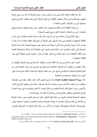 ‫اﻝﻔﺼل‬
‫اﻝﺜﺎﻨﻲ‬
‫ي‬
‫اﻝﻨظر‬ ‫اﻹطﺎر‬
‫اﻝﻤﺴﺘداﻤﺔ‬ ‫اﻝﺘﻨﺎﻓﺴﻴﺔ‬ ‫ة‬
‫ﻝﻠﻤﻴز‬
53
‫ﻜﻤﺎ‬
‫ـﺎح‬‫ﺠ‬‫ﻨ‬ ‫و‬ ‫ـﺎء‬‫ﻘ‬‫وﺒ‬ ‫ار‬
‫ر‬‫ـﺘﻤ‬‫ﺴ‬‫ا‬ ‫ﻤدى‬ ‫ﻓﻲ‬ ‫اﻝﺤﺎﺴم‬ ‫اﻝﻌﺎﻤل‬ ‫اﻝﻜﻔﺎءة‬ ‫ﺘﻌد‬
‫ـرﻜﺔ‬‫ﺸ‬‫اﻝ‬
‫ـذا‬‫ﻝ‬
‫ـﻌﻲ‬‫ﺴ‬ ‫ـن‬‫ﻤ‬ ‫ـد‬‫ﺒ‬‫ﻻ‬
‫ـرﻜﺔ‬‫ﺸ‬‫اﻝ‬
‫ـﻼل‬‫ـ‬‫ﺨ‬ ‫ـن‬‫ـ‬‫ﻤ‬ ‫ـﻴﺔ‬‫ـ‬‫ﺴ‬‫ﺘﻨﺎﻓ‬ ‫ة‬
‫ز‬‫ـ‬‫ـ‬‫ﻴ‬‫ﻤ‬ ‫ـق‬‫ـ‬‫ﻴ‬‫ﻝﺘﺤﻘ‬
‫ﺘ‬
‫ـ‬‫ـ‬‫ﻔ‬‫ﺨ‬
‫ﻴ‬
‫اﻝ‬ ‫ض‬
‫ﺘ‬
‫ـ‬‫ـ‬‫ﻔ‬‫ﻜﻠ‬
،‫ﺔ‬
‫ﺘر‬ ‫أي‬
‫ﻜ‬
‫ـ‬‫ـ‬‫ﻴ‬
‫ز‬
‫ـرﻜﺔ‬‫ـ‬‫ﺸ‬‫اﻝ‬
‫ـﻰ‬‫ـ‬‫ﻠ‬‫ﻋ‬
‫ـوﻴق‬‫ـ‬‫ﺴ‬‫وﺘ‬ ‫ـﺎج‬‫ـ‬‫ﺘ‬‫اﻹﻨ‬ ‫ـﺎﻝﻴف‬‫ـ‬‫ﻜ‬‫ﺘ‬ ‫ـل‬‫ـ‬‫ﻌ‬‫ﺠ‬
‫ﻤن‬ ‫أدﻨﻰ‬ ‫ﻤﻨﺘﺠﺎﺘﻬﺎ‬
‫اﻝﺸرﻜﺎت‬
‫اﻝﻤﻨﺎﻓﺴﺔ‬ ‫ى‬
‫اﻷﺨر‬
1
.
‫ان‬‫و‬
‫إ‬
‫اﻝ‬ ‫ـﺎذ‬‫ـ‬‫ـ‬‫ـ‬‫ﺨ‬‫ﺘ‬
‫ﺘ‬
‫ـل‬‫ـ‬‫ـ‬‫ـ‬‫ﻌ‬‫ﺠ‬ ‫ـﻰ‬‫ـ‬‫ـ‬‫ـ‬‫ﻠ‬‫ﻋ‬ ‫ـز‬‫ـ‬‫ـ‬‫ـ‬‫ﻴ‬‫اﻝﺘرﻜ‬ ‫ـﻪ‬‫ـ‬‫ـ‬‫ـ‬‫ﻌ‬‫ﻤ‬ ‫ـﺘوﺠب‬‫ـ‬‫ـ‬‫ـ‬‫ﺴ‬‫ﻴ‬ ‫ـﺎءة‬‫ـ‬‫ـ‬‫ـ‬‫ﻔ‬‫ﻝﻠﻜ‬ ‫ـﺎ‬‫ـ‬‫ـ‬‫ـ‬‫ﺴ‬‫أﺴﺎ‬ ‫ـﺔ‬‫ـ‬‫ـ‬‫ـ‬‫ﻔ‬‫ﻜﻠ‬
‫ـوﻴق‬‫ـ‬‫ـ‬‫ـ‬‫ﺴ‬‫وﺘ‬ ‫ـﺎج‬‫ـ‬‫ـ‬‫ـ‬‫ﺘ‬‫إﻨ‬ ‫ـﺎﻝﻴف‬‫ـ‬‫ـ‬‫ـ‬‫ﻜ‬‫ﺘ‬
‫ﻤن‬ ‫أدﻨﻰ‬ ‫اﻝﻤﻨﺘﺠﺎت‬
‫اﻝ‬
‫ﺸرﻜﺎت‬
‫اﻝﻤﻨﺎﻓﺴﺔ‬
‫اﻝﺴوﻗﻴﺔ‬ ‫اﻝﺤﺼﺔ‬ ‫ﺘوﺴﻴﻊ‬ ‫ﻷﺠل‬
2
.
‫ـد‬‫ـ‬‫ـ‬‫ﻜ‬‫وﻴؤ‬
‫ـ‬‫ـ‬‫ـ‬‫ﺒ‬ (‫ـﻲ‬‫ـ‬‫ـ‬‫ﻤ‬‫)اﻝﻼ‬
‫ﺄ‬
‫ـ‬‫ـ‬‫ـ‬‫ﻨ‬‫ﻫ‬ ‫ن‬
‫ـﻨﺎﻋﺔ‬‫ـ‬‫ـ‬‫ﺼ‬ ‫ـل‬‫ـ‬‫ـ‬‫ﻜ‬ ‫ـل‬‫ـ‬‫ـ‬‫ﺨ‬‫دا‬ ‫ـوق‬‫ـ‬‫ـ‬‫ﺴ‬‫اﻝ‬ ‫ـن‬‫ـ‬‫ـ‬‫ﻤ‬ ً‫ا‬‫ء‬
‫ـز‬‫ـ‬‫ـ‬‫ﺠ‬ ‫ﺎك‬
‫ـل‬‫ـ‬‫ـ‬‫ﻤ‬‫ﻴﺘﻌﺎ‬
‫ـﺎس‬‫ـ‬‫ـ‬‫ﺴ‬‫أ‬ ‫ـﻰ‬‫ـ‬‫ـ‬‫ﻠ‬‫ﻋ‬ ‫ـد‬‫ـ‬‫ـ‬‫ﻴ‬‫ﺒﺎﻝﺘﺤد‬
‫ـﻲ‬‫ـ‬‫ﻓ‬ ‫ـﺎﻓس‬‫ـ‬‫ﻨ‬‫وﻝﻠﺘ‬ ،‫ـﺔ‬‫ـ‬‫ﻀ‬‫اﻝﻤﻨﺨﻔ‬ ‫ـﺔ‬‫ـ‬‫ﻔ‬‫اﻝﺘﻜﻠ‬
‫ـذﻩ‬‫ـ‬‫ﻫ‬
‫ـل‬‫ـ‬‫ﻗ‬‫ﺒﺄ‬ ‫ـﺘﺞ‬‫ـ‬‫ﻨ‬‫ﺘ‬ ‫أن‬ ‫ـرﻜﺔ‬‫ـ‬‫ﺸ‬‫اﻝ‬ ‫ـﻰ‬‫ـ‬‫ﻠ‬‫ﻋ‬ ‫اق‬‫و‬‫ـ‬‫ـ‬‫ﺴ‬‫اﻷ‬
‫ﺘ‬
،‫ـﺔ‬‫ـ‬‫ﻨ‬‫ﻤﻤﻜ‬ ‫ـﺔ‬‫ـ‬‫ﻔ‬‫ﻜﻠ‬
‫إﻻ‬
‫أ‬
‫ﻻ‬ ‫ـك‬‫ـ‬‫ﻝ‬‫ذ‬ ‫ن‬
‫ـرﻜﺔ‬‫ـ‬‫ﺸ‬‫ﻝ‬ ‫ـدث‬‫ـ‬‫ﺤ‬ ‫ـﺎ‬‫ـ‬‫ﻤ‬‫ﻜ‬ ‫ـﺔ‬‫ـ‬‫ﺴ‬‫اﻝﻤﻨﺎﻓ‬ ‫ـﺔ‬‫ـ‬‫ﻬ‬‫اﺠ‬‫و‬‫ﻤ‬ ‫ـﻰ‬‫ـ‬‫ﻠ‬‫ﻋ‬ ‫ﺘﻬﺎ‬‫ر‬‫ـد‬‫ـ‬‫ﻗ‬ ‫ـدم‬‫ـ‬‫ﻌ‬‫ﻝ‬ ‫ـرﻜﺔ‬‫ـ‬‫ﺸ‬‫اﻝ‬ ‫ـس‬‫ـ‬‫ﻠ‬‫ﻔ‬ُ‫ﺘ‬ ‫ـد‬‫ـ‬‫ﻗ‬‫و‬ ،‫ـﺎح‬‫ـ‬‫ﺠ‬‫اﻝﻨ‬‫و‬ ‫ـﺔ‬‫ـ‬‫ﻴ‬‫ﺒﺤ‬‫ر‬‫اﻝ‬ ً‫ﺎ‬‫ـ‬‫ـ‬‫ﻤ‬‫داﺌ‬ ‫ـﻤن‬‫ـ‬‫ﻀ‬‫ﻴ‬
)
Kmart
(
‫أ‬ ‫ـﻲ‬‫ـ‬‫ﺘ‬‫اﻝ‬
‫ـﺎم‬‫ـ‬‫ﻋ‬ ‫ـﻬﺎ‬‫ـ‬‫ﺴ‬‫إﻓﻼ‬ ‫ـت‬‫ـ‬‫ﻨ‬‫ﻋﻠ‬
)
2002
(
‫ـرﻜﺔ‬‫ـ‬‫ﺸ‬ ‫ـﺎم‬‫ـ‬‫ﻤ‬‫أ‬ ‫ـﺔ‬‫ـ‬‫ﺴ‬‫اﻝﻤﻨﺎﻓ‬ ‫ـﻰ‬‫ـ‬‫ﻠ‬‫ﻋ‬ ‫ﺘﻬﺎ‬‫ر‬‫ـد‬‫ـ‬‫ﻗ‬ ‫ـدم‬‫ـ‬‫ﻌ‬‫ﻝ‬
)
Walmart
(
‫ـﺔ‬‫ـ‬‫ﻤ‬‫اﻝﻘﺎﺌ‬
‫ـن‬‫ـ‬‫ﻤ‬‫و‬ ‫ـﺔ‬‫ـ‬‫ﻀ‬‫اﻝﻤﻨﺨﻔ‬ ‫ـﺔ‬‫ـ‬‫ﻔ‬‫اﻝﻜﻠ‬ ‫ـﻰ‬‫ـ‬‫ﻠ‬‫ﻋ‬
‫أ‬
‫ـر‬‫ـ‬‫ﻴ‬‫ﻏ‬ ‫ى‬
‫ـر‬‫ـ‬‫ﺨ‬‫أ‬ ‫ـﺔ‬‫ـ‬‫ﻘ‬‫ﻴ‬‫ر‬‫ﺒط‬ ‫ـون‬‫ـ‬‫ﺒ‬‫ز‬‫ﻝﻠ‬ ‫ـﻬﺎ‬‫ـ‬‫ﻀ‬‫ﻋر‬ ‫ـﺎﻴز‬‫ـ‬‫ﻤ‬‫ﺘ‬ ‫أن‬ ‫ـﺎ‬‫ـ‬‫ﻬ‬‫ﻋﻠﻴ‬ ‫ـوق‬‫ـ‬‫ﺴ‬‫اﻝ‬ ‫ـﻲ‬‫ـ‬‫ﻓ‬ ‫ـﺎ‬‫ـ‬‫ﻬ‬‫ﺒﻘﺎﺌ‬ ‫ـل‬‫ـ‬‫ﺠ‬
‫اﻝ‬
‫ﺘ‬
‫اﻝﻤﻨﺨﻔﻀﺔ‬ ‫ﻜﻠﻔﺔ‬
3
.
‫ﺘﺄ‬
‫ﺒ‬ ‫ى‬
‫ﻨر‬ ‫ﺘﻘدم‬ ‫ﻤﺎ‬ ‫ﻋﻠﻰ‬ ‫ﺴﻴﺴﺄ‬
‫ﺄ‬
‫ﻨﺠ‬ ‫ﻓﻲ‬ ‫اﻷﺴﺎﺴﻴﺔ‬ ‫اﻝرﻜﺎﺌز‬ ‫ﻤن‬ ّ
‫ﻌد‬ُ
‫ﻴ‬ ‫اﻝﻜﻔﺎءة‬ ‫ﻌد‬ُ
‫ﺒ‬ ‫ن‬
‫ـن‬‫ﻤ‬ ‫ـﺎ‬‫ﻬ‬‫وﺘﻔوﻗ‬ ‫ـرﻜﺔ‬‫ﺸ‬‫اﻝ‬ ‫ﺎح‬
‫ـن‬‫ﻤ‬ ‫ـزز‬‫ﻌ‬‫ﺘ‬ ‫ـﻴﺔ‬‫ﺴ‬‫ﺘﻨﺎﻓ‬ ‫ـﻌﺎر‬‫ﺴ‬‫أ‬ ‫ـﻰ‬‫ﻝ‬‫إ‬ ‫ـول‬‫ﺼ‬‫اﻝو‬ ‫ـﻲ‬‫ﻓ‬ ‫ـﺎﻋدﺘﻬﺎ‬‫ﺴ‬‫وﻤ‬ ‫ـﺔ‬‫ﺴ‬‫ﻨﺎﻓ‬ُ
‫اﻝﻤ‬ ‫ـرﻜﺎت‬‫ﺸ‬‫اﻝ‬ ‫أﻤﺎم‬ ‫اﻝوﻗوف‬ ‫ﻤن‬ ‫ﺘﻤﻜﻴﻨﻬﺎ‬ ‫ﺨﻼل‬
،‫اﻝﺴوق‬ ‫ﻓﻲ‬ ‫اﻝﺸرﻜﺔ‬ ‫ﻝﻤﻨﺘﺠﺎت‬ ‫اﻝﺘﻨﺎﻓﺴﻴﺔ‬ ‫ة‬
‫ز‬‫اﻝﻤﻴ‬
‫و‬
‫أ‬
‫ـون‬‫ﻜ‬‫ﻴ‬ ‫ـد‬‫ﻗ‬ ‫ـﺎ‬‫ﻫ‬‫ارد‬‫و‬‫ﻝﻤ‬ ‫ـل‬‫ﺜ‬‫اﻷﻤ‬ ‫ﺒﺎﻹﺴﺘﺨدام‬ ‫اﻝﺸرﻜﺔ‬ ‫اﻫﺘﻤﺎم‬ ‫ﻋدم‬ ‫ن‬
.‫اﻝﻤﻨﺎﻓﺴﺔ‬ ‫ﻤن‬ ‫اﻨﺴﺤﺎﺒﻬﺎ‬‫و‬ ‫ﻫﺎ‬
‫ﺘدﻫور‬ ‫اء‬
‫ر‬‫و‬ ‫اﻝﺴﺒب‬
3
-
:‫ـﻼء‬‫ـ‬‫اﻝﻌﻤ‬ ‫ـﺎت‬‫ـ‬‫ﻝﻤﺘطﻠﺒ‬ ‫ـﺘﺠﺎﺒﺔ‬‫ـ‬‫اﻹﺴ‬ ‫ـﺔ‬‫ـ‬‫ﻤروﻨ‬
‫ـﻪ‬‫ـ‬‫ﺘ‬‫اﺤﺘﻴﺎﺠﺎ‬ ‫ـﻲ‬‫ـ‬‫ﻓ‬ ‫ـدا‬‫ـ‬‫ﻴ‬‫ﺘﻌﻘ‬ ‫ـر‬‫ـ‬‫ﺜ‬‫أﻜ‬‫و‬ ‫ـﺎء‬‫ـ‬‫ﻘ‬‫اﻨﺘ‬ ‫ـر‬‫ـ‬‫ﺜ‬‫أﻜ‬ ‫ـل‬‫ـ‬‫ﻴ‬‫اﻝﻌﻤ‬ ‫ـﺒﺢ‬‫ـ‬‫ﺼ‬‫أ‬ ‫ـد‬‫ـ‬‫ﻘ‬‫ﻝ‬
‫ـن‬‫ـ‬‫ـ‬‫ﻤ‬ ‫ـﻪ‬‫ـ‬‫ـ‬‫ﺘ‬‫وﺘوﻗﻌﺎ‬
‫ـرﻜﺎت‬‫ـ‬‫ـ‬‫ﺸ‬
‫اﻝ‬ ‫ـداف‬‫ـ‬‫ـ‬‫ﻫ‬‫أ‬ ‫ـت‬‫ـ‬‫ـ‬‫ﻝ‬‫ﺘﺤو‬ ‫ـم‬‫ـ‬‫ـ‬‫ﺜ‬ ‫ـن‬‫ـ‬‫ـ‬‫ﻤ‬‫و‬ ‫ـﺎل‬‫ـ‬‫ـ‬‫ﻤ‬‫اﻷﻋ‬
‫ـرﻜﺎت‬‫ـ‬‫ـ‬‫ﺸ‬
‫ـود‬‫ـ‬‫ـ‬‫ﺠ‬‫اﻷ‬‫و‬ ‫ع‬
‫ـر‬‫ـ‬‫ـ‬‫ﺴ‬‫اﻷ‬ ‫ـق‬‫ـ‬‫ـ‬‫ﻴ‬‫ﺘﺤﻘ‬ ‫ـﻰ‬‫ـ‬‫ـ‬‫ﻝ‬‫إ‬ ‫ـدة‬‫ـ‬‫ـ‬‫ﺌ‬‫ا‬
‫ر‬‫اﻝ‬
‫ﺨد‬ ‫ـﻲ‬‫ﻓ‬ ‫ـﺎت‬‫ﺴ‬‫اﻝﻤﻤﺎر‬‫و‬ ‫ـﺎﻝﻴب‬‫ﺴ‬‫اﻷ‬ ‫ـدﻴث‬‫ﺤ‬‫ﺘ‬ ‫ﺨﻼل‬ ‫ﻤن‬ ‫ﻝﻠﻤﻨﺎﻓﺴﺔ‬ ‫اﺴﻌﺔ‬‫و‬ ‫آﻓﺎق‬ ‫ﻴﻔﺘﺢ‬ ‫ﻤﺎ‬ ‫وﻫو‬ ،‫اﻷرﺨص‬‫و‬
‫ـﻼء‬‫ﻤ‬‫اﻝﻌ‬ ‫ـﺔ‬‫ﻤ‬
‫رﻀﺎﻫم‬ ‫وﻀﻤﺎن‬ ‫ﻏﺒﺎﺘﻬم‬
‫ر‬ ‫وﺘﺤﻘﻴق‬ ‫اﺤﺘﻴﺎﺠﺎﺘﻬم‬ ‫ﺸﺒﺎع‬ ٕ‫ا‬‫و‬
‫ﻝﻤﺎ‬
.‫وﺨدﻤﺎت‬ ‫ﺴﻠﻊ‬ ‫ﻤن‬ ‫ﺘﻘدﻤﻪ‬
‫ـﺎم‬‫ﻤ‬‫اﻫﺘ‬ ‫ـور‬‫ﺤ‬‫ﻤ‬ ‫ـل‬‫ﻴ‬‫اﻝﻌﻤ‬ ‫ـل‬‫ﻌ‬‫ﺠ‬ ‫أي‬ ،‫ـﻪ‬‫ﻴ‬‫ﻋﻠ‬ ‫ـز‬‫ﻴ‬‫اﻝﺘرﻜ‬ ‫ة‬
‫ر‬‫ـ‬‫ﻜ‬‫ﻓ‬ ‫ـﻼل‬‫ﺨ‬ ‫ـن‬‫ﻤ‬ ‫ـل‬‫ﻴ‬‫اﻝﻌﻤ‬ ‫ـﺎت‬‫ﺠ‬‫ﻝﺤﺎ‬ ‫ـﺘﺠﺎﺒﺔ‬‫ﺴ‬‫اﻻ‬ ‫ـق‬‫ﻘ‬‫وﺘﺘﺤ‬
‫ـرﻜﺔ‬‫ﺸ‬‫اﻝ‬
‫ﻋ‬ ‫ـدة‬‫ﺘ‬‫ر‬‫اﻝﻤ‬ ‫ـﺎت‬‫ﻤ‬‫اﻝﻤﻌﻠو‬ ‫ـﺔ‬‫ﻌ‬‫وﻤﺘﺎﺒ‬ ‫ـﻪ‬‫ﺘ‬‫اﺤﺘﻴﺎﺠﺎ‬ ‫اك‬
‫ر‬‫د‬ ٕ‫ا‬‫و‬ ‫ﻝﻪ‬ ‫اﻹﻨﺼﺎت‬ ‫ﺒﻤﺤﺎوﻝﺔ‬ ‫اﻝﻘﻤﺔ‬ ‫إﻝﻰ‬ ‫اﻝﻘﺎﻋدة‬ ‫ﻤن‬
‫ـص‬‫ﺨ‬‫ﻴ‬ ‫ـﺎ‬‫ﻤ‬‫ﻓﻴ‬ ‫ـﻪ‬‫ﻨ‬
‫ـدﻤﺎت‬‫ـ‬‫ـ‬‫ﺨ‬‫و‬ ‫ـﻠﻊ‬‫ـ‬‫ـ‬‫ﺴ‬
‫ـرﻜﺔ‬‫ـ‬‫ـ‬‫ﺸ‬‫اﻝ‬
‫ـوث‬‫ـ‬‫ـ‬‫ﺤ‬‫اﻝﺒ‬‫و‬ ‫ـوﻴﻘﻴﺔ‬‫ـ‬‫ـ‬‫ﺴ‬‫اﻝﺘ‬ ‫ـﺎت‬‫ـ‬‫ـ‬‫ﻤ‬‫اﻝﻤﻌﻠو‬ ‫ـم‬‫ـ‬‫ـ‬‫ظ‬‫ﻨ‬ ‫ـﻼل‬‫ـ‬‫ـ‬‫ﺨ‬ ‫ـن‬‫ـ‬‫ـ‬‫ﻤ‬ ‫ـور‬‫ـ‬‫ـ‬‫ﻤ‬‫اﻷ‬ ‫ـن‬‫ـ‬‫ـ‬‫ﻤ‬ ‫ـﺎ‬‫ـ‬‫ـ‬‫ﻫ‬
‫وﻏﻴر‬ ‫ـﻪ‬‫ـ‬‫ـ‬‫ﺒ‬‫طﻠ‬ ‫ـﻊ‬‫ـ‬‫ـ‬‫ﻗ‬‫وﺘو‬ ،
1
،‫اﻝﺴﻴد‬ ‫أﺤﻤد‬
،"‫ﺘﻨﺎﻓﺴﻲ‬ ‫ﻜﻤدﺨل‬ ‫اﻝﺒﻨﺎء‬ ‫"إﻋﺎدة‬
‫اﻝ‬ ‫ﻋن‬ ‫ﻓﺼﻠﻴﺔ‬ ‫ة‬
‫ر‬‫ﻨﺸ‬
‫ﺸرﻜﺔ‬
) ‫اﻝﻌدد‬ ،‫ﻴﺔ‬‫ر‬‫اﻹدا‬ ‫ﻝﻠﺘﻨﻤﻴﺔ‬ ‫ﺒﻴﺔ‬‫ر‬‫اﻝﻌ‬
16
، (
1996
‫ص‬ ،
4
.
2 Aquilano,Nicolas J.and Chase,Richared B.and Daves Mark M, “Fundamentals of Operations” 7th
ed, Mc
GRAW-Irwin,INC,1996, p 24.
3
،‫ﻗﺎﺴم‬ ‫ﻏﺴﺎن‬ ‫اﻝﻼﻤﻲ‬
،"‫اﻝﻌﻤﻠﻴﺎت‬ ‫ة‬
‫إدار‬ ‫ﻓﻲ‬ ‫ة‬
‫ﻤﻌﺎﺼر‬ ‫وﻨظم‬ ‫"ﺘﻘﻨﻴﺎت‬
‫ط‬
1
،‫اﻷردن‬ ،‫ﻋﻤﺎن‬ ،‫ﻴﻊ‬‫ز‬‫اﻝﺘو‬‫و‬ ‫ﻝﻠﻨﺸر‬ ‫اء‬
‫ر‬‫اﻝﺜ‬ ‫دار‬ ،
2008
،
‫ص‬
64
.
 