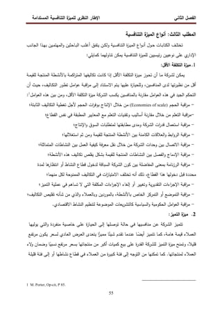 ‫اﻝﻔﺼل‬
‫اﻝﺜﺎﻨﻲ‬
‫ي‬
‫اﻝﻨظر‬ ‫اﻹطﺎر‬
‫اﻝﻤﺴﺘداﻤﺔ‬ ‫اﻝﺘﻨﺎﻓﺴﻴﺔ‬ ‫ة‬
‫ﻝﻠﻤﻴز‬
55
‫اﻝﺘﻨﺎﻓﺴﻴﺔ‬ ‫ة‬
‫اﻝﻤﻴز‬ ‫اع‬‫و‬‫أﻨ‬ :‫اﻝﺜﺎﻝث‬ ‫اﻝﻤطﻠب‬
‫اﻝﺠ‬ ‫ـذا‬‫ـ‬‫ﻬ‬‫ﺒ‬ ‫ـﻴن‬‫ـ‬‫ﻤ‬‫اﻝﻤﻬﺘ‬‫و‬ ‫ـﺎﺤﺜﻴن‬‫ـ‬‫ﺒ‬‫اﻝ‬ ‫ـب‬‫ـ‬‫ﻠ‬‫أﻏ‬ ‫ـق‬‫ـ‬‫ﻔ‬‫ﻴﺘ‬ ‫ـن‬‫ـ‬‫ﻜ‬‫وﻝ‬ ‫ـﻴﺔ‬‫ـ‬‫ﺴ‬‫اﻝﺘﻨﺎﻓ‬ ‫ة‬
‫ز‬‫ـ‬‫ـ‬‫ﻴ‬‫اﻝﻤ‬ ‫اع‬‫و‬‫ـ‬‫ـ‬‫ﻨ‬‫أ‬ ‫ـول‬‫ـ‬‫ﺤ‬ ‫ـﺎت‬‫ـ‬‫ﺒ‬‫اﻝﻜﺘﺎ‬ ‫ـف‬‫ـ‬‫ﻠ‬‫ﺘﺨﺘ‬
‫ـب‬‫ـ‬‫ﻨ‬‫ﺎ‬
:‫ﻜﻤﺎﻴﻠﻲ‬ ‫ﺘﻨﺎوﻝﻬﻤﺎ‬ ‫ﻴﻤﻜن‬ ‫اﻝﺘﻨﺎﻓﺴﻴﺔ‬ ‫ة‬
‫ز‬‫ﻝﻠﻤﻴ‬ ‫ﺌﻴﺴﻴﻴن‬‫ر‬ ‫ﻨوﻋﻴﻴن‬ ‫ﻋﻠﻰ‬ ‫ي‬
‫اﻹدار‬
1
.
:‫اﻷﻗل‬ ‫اﻝﺘﻜﻠﻔﺔ‬ ‫ة‬
‫ﻤﻴز‬
‫ﻝ‬ ‫ـن‬‫ﻜ‬‫ﻴﻤ‬
‫ـرﻜﺔ‬‫ﺸ‬
‫ـﺔ‬‫ـ‬‫ﻤ‬‫ﻝﻠﻘﻴ‬ ‫ـﺔ‬‫ﺠ‬‫اﻝﻤﻨﺘ‬ ‫ـطﺔ‬‫ﺸ‬‫ﺒﺎﻷﻨ‬ ‫ـﺔ‬‫ﻤ‬‫اﻜ‬
‫ر‬‫اﻝﻤﺘ‬ ‫ـﺎ‬‫ـ‬‫ﻬ‬‫ﺘﻜﺎﻝﻴﻔ‬ ‫ـت‬‫ﻨ‬‫ﻜﺎ‬ ‫إذا‬ ‫ـل‬‫ﻗ‬‫اﻷ‬ ‫ـﺔ‬‫ﻔ‬‫اﻝﺘﻜﻠ‬ ‫ة‬
‫ز‬‫ـ‬‫ـ‬‫ﻴ‬‫ﻤ‬ ‫ـوز‬‫ﺤ‬‫ﺘ‬ ‫أن‬ ‫ـﺎ‬‫ﻤ‬
‫ا‬‫و‬‫ﻋ‬ ‫ـﺔ‬‫ﺒ‬‫اﻗ‬
‫ر‬‫ﻤ‬ ‫ـﻰ‬‫ﻝ‬‫إ‬ ‫ـﺘﻨﺎد‬‫ﺴ‬‫اﻻ‬ ‫ـﺘم‬‫ﻴ‬ ‫ﻋﻠﻴﻬﺎ‬ ‫ة‬
‫ز‬‫وﻝﻠﺤﻴﺎ‬ ،‫اﻝﻤﻨﺎﻓﺴﻴن‬ ‫ﻝدى‬ ‫ﺘﻬﺎ‬‫ر‬‫ﻨظﻴ‬ ‫ﻤن‬ ‫أﻗل‬
‫أن‬ ‫ـث‬‫ﻴ‬‫ﺤ‬ ،‫ـﺎﻝﻴف‬‫ﻜ‬‫اﻝﺘ‬ ‫ـور‬‫ط‬‫ﺘ‬ ‫ـل‬‫ﻤ‬
‫ﻴﻜﺴب‬ ‫ﺒﺎﻝﻤﻨﺎﻓﺴﻴن‬ ‫ﻨﺔ‬‫ر‬‫ﻤﻘﺎ‬ ‫اﻤل‬‫و‬‫اﻝﻌ‬ ‫ﻫذﻩ‬ ‫ﻓﻲ‬ ‫اﻝﺠﻴد‬ ‫اﻝﺘﺤﻜم‬
‫اﻝﺸرﻜﺔ‬
‫اﻤل‬‫و‬‫اﻝﻌ‬ ‫ﻫذﻩ‬ ‫ﺒﻴن‬ ‫وﻤن‬ ،‫اﻷﻗل‬ ‫اﻝﺘﻜﻠﻔﺔ‬ ‫ة‬
‫ز‬‫ﻤﻴ‬
1
:
-
‫اﻗﺒﺔ‬
‫ر‬‫ﻤ‬
‫اﻝﺤﺠم‬
(Economies of scale)
‫ﻤن‬
‫اﻝﺜﺎﺒﺘﺔ‬ ‫اﻝﺘﻜﺎﻝﻴف‬ ‫ﺘﻐطﻴﺔ‬ ‫ﻷﺠل‬ ‫اﻝﺤﺠم‬ ‫ات‬
‫ر‬‫ﺒوﻓ‬ ‫اﻹﻨﺘﺎج‬ ‫ﺨﻼل‬
‫؛‬
-
‫اﻗﺒﺔ‬
‫ر‬‫ﻤ‬
‫اﻝﺘﻌﻠم‬
‫ﻤن‬
‫ﺨﻼل‬
‫ﻨﺔ‬‫ر‬‫ﻤﻘﺎ‬
‫أﺴﺎﻝ‬
‫ﻴب‬
‫وﺘﻘﻨﻴﺎت‬
‫اﻝﺘﻌﻠم‬
‫ﻤﻊ‬
‫اﻝﻤﻌﺎﻴﻴر‬
‫اﻝﻤطﺒﻘﺔ‬
‫ﻓﻲ‬
‫ﻨﻔس‬
‫اﻝﻘطﺎع‬
‫؛‬
-
‫اﻗﺒﺔ‬
‫ر‬‫ﻤ‬
‫اﺴﺘﻌﻤﺎل‬
‫ات‬
‫ر‬‫ﻗد‬
‫اﻝﺸرﻜﺔ‬
‫وﻤدى‬
‫ﻤطﺎﺒﻘﺘﻬﺎ‬
‫ﻝﻤﺘطﻠﺒﺎت‬
‫اﻝﺴوق‬
‫اﻹﻨﺘﺎج‬‫و‬
‫؛‬
-
‫اﻗﺒﺔ‬
‫ر‬‫ﻤ‬
‫اﺒط‬‫و‬‫اﻝر‬
‫اﻝﻌﻼﻗﺎت‬‫و‬
‫اﻝﻜﺎﻤﻨﺔ‬
‫ﺒﻴن‬
‫اﻷﻨﺸطﺔ‬
‫اﻝﻤﻨﺘﺠﺔ‬
‫ﻝﻠﻘﻴﻤﺔ‬
‫وﻤن‬
‫ﺜم‬
‫اﺴﺘﻐﻼﻝﻬﺎ‬
‫؛‬
-
‫اﻗﺒﺔ‬
‫ر‬‫ﻤ‬
‫اﻻﺘﺼﺎل‬
‫ﺒﻴن‬
‫وﺤدات‬
‫اﻝ‬
‫ﺸرﻜﺔ‬
‫ﻤن‬
‫ﺨﻼل‬
‫ﻨﻘل‬
‫ﻓﺔ‬‫ر‬‫ﻤﻌ‬
‫ﻜﻴﻔﻴﺔ‬
‫اﻝﻌﻤل‬
‫ﺒﻴن‬
‫اﻝﻨﺸﺎطﺎت‬
‫اﻝﻤﺘﻤﺎﺜﻠﺔ‬
‫؛‬
-
‫اﻗﺒﺔ‬
‫ر‬‫ﻤ‬
‫اﻹدﻤﺎج‬
‫اﻝﻔﺼل‬‫و‬
‫ﺒﻴن‬
‫اﻝﻨﺸﺎطﺎت‬
‫اﻝﻤﻨﺘﺠﺔ‬
‫ﻝﻠﻘﻴﻤﺔ‬
‫ﺒﺸﻜل‬
‫ﻴﻘﻠص‬
‫ﺘﻜﺎﻝﻴف‬
‫ﻫذﻩ‬
‫اﻷﻨﺸطﺔ‬
‫؛‬
-
‫اﻗﺒﺔ‬
‫ر‬‫ﻤ‬
‫ﻨﺎﻤﺔ‬‫ز‬‫اﻝر‬
‫ﺒﻤﻌﻨﻰ‬
‫اﻝﻤﻔﺎﻀﻠﺔ‬
‫ﺒﻴن‬
‫ﻜون‬
‫اﻝﺸرﻜﺔ‬
‫اﻝﺴﺒﺎﻗﺔ‬
‫ﻝدﺨول‬
‫ﻗطﺎع‬
‫اﻝﻨﺸﺎط‬
‫أو‬
‫ﻫﺎ‬
‫اﻨﺘظﺎر‬
‫ﻝﻤدة‬
‫ﻤﺤددة‬
‫ﻗﺒل‬
‫دﺨوﻝﻬﺎ‬
‫ﻫذا‬
،‫اﻝﻘطﺎع‬
‫ذﻝك‬
‫أﻨﻪ‬
‫ﺘﺨﺘﻠف‬
‫ا‬
‫ات‬
‫ز‬‫ﻻﻤﺘﻴﺎ‬
‫ﻓﻲ‬
‫اﻝﺘﻜﺎﻝﻴف‬
‫اﻝﻤﻤﻨوﺤﺔ‬
‫ﻝﻜل‬
‫ﻤﻨﻬﻤﺎ‬
‫؛‬
-
‫اﻗﺒﺔ‬
‫ر‬‫ﻤ‬
‫اءات‬
‫ر‬‫اﻹﺠ‬
‫ﻴﺔ‬‫ر‬‫اﻝﺘﻘدﻴ‬
‫وﺘﻐﻴﻴر‬
‫أو‬
‫إﻝﻐﺎء‬
‫اءات‬
‫ر‬‫اﻹﺠ‬
‫اﻝﻤﻜﻠﻔﺔ‬
‫اﻝﺘﻲ‬
‫ﻻ‬
‫ﺘﺴﺎﻫم‬
‫ﻓﻲ‬
‫ﻋﻤﻠﻴﺔ‬
‫اﻝﺘﻤﻴز‬
‫؛‬
-
‫اﻗﺒﺔ‬
‫ر‬‫ﻤ‬
‫اﻝﺘﻤوﻀﻊ‬
‫أو‬
‫اﻝﺘﻤرﻜز‬
‫اﻝﺨﺎص‬
،‫ﺒﺎﻷﻨﺸطﺔ‬
‫ﺒﺎﻝﻤوردﻴن‬
‫وﺒﺎﻝﻌﻤﻼء‬
‫اﻝذي‬‫و‬
‫ﻤن‬
‫ﺸﺄﻨﻪ‬
‫ﺘﻘﻠﻴص‬
‫اﻝﺘﻜﺎﻝﻴف‬
‫؛‬
-
‫اﻗﺒﺔ‬
‫ر‬‫ﻤ‬
‫اﻤل‬‫و‬‫اﻝﻌ‬
‫اﻝﺤﻜوﻤ‬
‫ﻴﺔ‬
‫اﻝﺴﻴﺎﺴﻴﺔ‬‫و‬
‫ﻴﻌﺎت‬‫ر‬‫ﻜﺎﻝﺘﺸ‬
‫اﻝﻤوﻀوﻋﺔ‬
‫ﻝﺘﻨظﻴم‬
‫اﻝﻨﺸﺎط‬
‫اﻻﻗﺘﺼﺎدي‬
.
2
.
:‫اﻝﺘﻤﻴز‬ ‫ة‬
‫ﻤﻴز‬
‫ـز‬‫ﻴ‬‫ﺘﺘﻤ‬
‫ـرﻜﺔ‬‫ﺸ‬‫اﻝ‬
‫ـن‬‫ﻋ‬
‫ـﻴﻬﺎ‬‫ﺴ‬‫ﻤﻨﺎﻓ‬
‫ـﻲ‬‫ﻓ‬
‫ـﺔ‬‫ﻝ‬‫ﺤﺎ‬
‫ـﻠﻬﺎ‬‫ﺼ‬‫ﺘو‬
‫ـﻰ‬‫ﻝ‬‫إ‬
‫ة‬
‫ز‬‫ـﺎ‬‫ﻴ‬‫اﻝﺤ‬
‫ـﻰ‬‫ﻠ‬‫ﻋ‬
‫ـﻴﺔ‬‫ﺼ‬‫ﺨﺎ‬
‫ـردة‬‫ﻔ‬‫ﻤﻨ‬
‫ـﻲ‬‫ﺘ‬‫اﻝ‬‫و‬
‫ـﺎ‬‫ﻬ‬‫ﻴوﻝﻴ‬
‫ـﻼء‬‫ﻤ‬‫اﻝﻌ‬
‫ـﺔ‬‫ﻤ‬‫ﻗﻴ‬
‫ـﺔ‬‫ﻤ‬‫ﻫﺎ‬
،
‫ـﺎ‬‫ﻤ‬‫ﻜ‬
‫ـز‬‫ﻴ‬‫ﺘﺘﻤ‬
‫ـﺎ‬ً
‫أﻴﻀ‬
‫ـدﻤﺎ‬‫ﻨ‬‫ﻋ‬
‫ـدم‬‫ﻘ‬‫ﺘ‬
‫ﺎ‬ً
‫ـﻴﺌ‬‫ﺸ‬
‫ا‬ً
‫ـز‬‫ﻴ‬‫ﻤﻤ‬
‫ـدى‬‫ﻌ‬‫ﻴﺘ‬
‫ـرض‬‫ﻌ‬‫اﻝ‬
‫ـﺎدي‬‫ﻌ‬‫اﻝ‬
‫ـﻌر‬‫ﺴ‬‫ﻝ‬
‫ـون‬‫ﻜ‬‫ﻴ‬
‫ـﻊ‬‫ﻔ‬‫ﺘ‬‫ر‬‫ﻤ‬
‫ﻗﻠ‬
‫ﻴ‬
‫ﻼ‬
،
‫وﺘﻤﻨﺢ‬
‫ة‬
‫ز‬‫ﻤﻴ‬
‫اﻝﺘﻤﻴز‬
‫ﻝﻠﺸرﻜﺔ‬
‫ة‬
‫ر‬‫اﻝﻘد‬
‫ﻋﻠﻰ‬
‫ﺒﻴﻊ‬
‫ﻜﻤﻴﺎت‬
‫أﻜﺒر‬
‫ﻤن‬
‫ﻤﻨﺘﺠﺎﺘﻬﺎ‬
‫ﺒﺴﻌر‬
‫ﺘﻔﻊ‬‫ر‬‫ﻤ‬
‫ﺎ‬ً
‫ﻨﺴﺒﻴ‬
‫وﻀﻤﺎن‬
‫ﻻء‬
‫و‬
‫اﻝﻌﻤﻼء‬
‫ﻝﻤﻨﺘﺠﺎﺘﻬﺎ‬
.
‫ﻜﻤﺎ‬
‫ﺘﻤﻜﻨﻬﺎ‬
‫ﻤن‬
‫اﻝﺘوﺠﻪ‬
‫إﻝﻰ‬
‫ـﺔ‬‫ﺌ‬‫ﻓ‬
‫ة‬
‫ر‬‫ـ‬‫ﻴ‬‫ﻜﺒ‬
‫ـن‬‫ﻤ‬
‫ـﻼء‬‫ﻤ‬‫اﻝﻌ‬
‫ـﻲ‬‫ﻓ‬
‫ـﺎع‬‫ط‬‫ﻗ‬
‫ـﺎطﻬﺎ‬‫ﺸ‬‫ﻨ‬
‫أو‬
‫ـﻰ‬‫ﻝ‬‫إ‬
‫ـﺔ‬‫ﺌ‬‫ﻓ‬
‫ـﺔ‬‫ﻠ‬‫ﻗﻠﻴ‬
1 M. Porter, Op-cit, P 85.
 