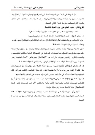 ‫اﻝﻔﺼل‬
‫اﻝﺜﺎﻨﻲ‬
‫ي‬
‫اﻝﻨظر‬ ‫اﻹطﺎر‬
‫اﻝﻤﺴﺘداﻤﺔ‬ ‫اﻝﺘﻨﺎﻓﺴﻴﺔ‬ ‫ة‬
‫ﻝﻠﻤﻴز‬
58
‫اﻝ‬ ‫ﺘﻌﻤل‬
‫ﺸرﻜﺔ‬
‫ـد‬‫ﻌ‬‫ﺒ‬ ‫ـﺎول‬‫ﺤ‬‫ﺘ‬ ‫ـم‬‫ﺜ‬ ،‫ﻨﺸﺎطﻬﺎ‬ ‫وﻤﻴدان‬ ‫اﺘﻬﺎ‬
‫ر‬‫ﻗد‬ ‫ﺘﻼﺌم‬ ‫اﻝﺘﻲ‬ ‫اﻝﺘﻨﺎﻓﺴﻴﺔ‬ ‫ة‬
‫ز‬‫اﻝﻤﻴ‬ ‫ﻋن‬ ‫اﻝﺒﺤث‬ ‫ﻋﻠﻰ‬
‫ـﺎ‬‫ﻴ‬‫ﻝﻘ‬ ‫ﺒﺎﻝدﻴﻨﺎﻤﻴﻜﻴﺔ‬ ‫ﺘﺘﺴم‬ ‫اﺒط‬‫و‬‫وﻀ‬ ‫ﻤﻌﺎﻴﻴر‬ ‫وﻀﻊ‬ ‫ذﻝك‬
‫ـﺎر‬‫ط‬‫اﻹ‬ ‫ـﻰ‬‫ﻠ‬‫ﻋ‬ ‫ـرف‬‫ﻌ‬‫اﻝﺘ‬‫و‬ .‫ـدة‬‫ﻤ‬‫اﻝﻤﻌﺘ‬ ‫ة‬
‫ز‬‫ـ‬‫ﻴ‬‫اﻝﻤ‬ ‫اب‬‫و‬‫ـ‬‫ﺼ‬ ‫ـﺔ‬‫ﺠ‬‫در‬ ‫س‬
.‫اﻝﻤرﺠوة‬ ‫اﻝﻨﺘﺎﺌﺞ‬ ‫ﺘﺤﻘﻴق‬ ‫ﻴﺘم‬ ‫ﺤﺘﻰ‬ ،‫ﺘﻀﺒطﻬﺎ‬ ‫اﻝﺘﻲ‬ ‫اﻝﺤدود‬‫و‬
‫اﻝﺘﻨﺎﻓﺴﻴﺔ‬ ‫ة‬
‫اﻝﻤﻴز‬ ‫ﺠودة‬ ‫ﻋﻠﻰ‬ ‫اﻝﺤﻜم‬ ‫ﻤﻌﺎﻴﻴر‬ :‫اﻝﺜﺎﻨﻲ‬ ‫اﻝﻔرع‬
‫ﺘﺘﺤدد‬
‫ﺠودة‬
‫ة‬
‫ز‬‫اﻝﻤﻴ‬
‫اﻝﺘﻨﺎﻓﺴﻴﺔ‬
‫ﻤن‬
‫ﺨﻼل‬
‫ﺜﻼث‬
‫اﻤل‬‫و‬‫ﻋ‬
،‫ﺌﻴﺴﻴﺔ‬‫ر‬
‫ﻤﺘﻤﺜﻠﺔ‬
‫ﻓﻲ‬
1
:
1
‫ﻤﺼدر‬ .
‫ة‬
‫اﻝﻤﻴز‬
:
‫وﺘﻨﻘﺴم‬
‫ة‬
‫ز‬‫اﻝﻤﻴ‬
‫اﻝﺘ‬
‫ﻨﺎﻓﺴﻴﺔ‬
‫وﻓق‬
‫ﻫذا‬
‫اﻝﻤﻌﻴﺎر‬
‫إﻝﻰ‬
‫ﻨوﻋﻴن‬
‫ﺌﻴﺴﻴﻴن‬‫ر‬
:
-
‫اﻴﺎ‬
‫ز‬‫ﻤ‬
‫ﺘﻨﺎﻓﺴﻴﺔ‬
‫ﻤن‬
‫ﺘﺒﺔ‬‫ر‬‫ﻤ‬
‫ﻤﻨﺨﻔﻀﺔ‬
‫ﻤﺜل‬
‫اﻝﺘﻜﻠﻔﺔ‬
‫اﻷﻗل‬
‫ﻝﻜل‬
‫ﻤن‬
‫اﻝﻴد‬
‫اﻝﻌﺎﻤﻠﺔ‬
‫اد‬‫و‬‫اﻝﻤ‬‫و‬
،‫اﻷوﻝﻴﺔ‬
‫إذ‬
‫ﻴﺴﻬل‬
‫ﺘﻘﻠﻴدﻫﺎ‬
‫وﻤﺤﺎﻜﺎ‬
‫ﺘﻬ‬
‫ﺎ‬
‫ﺎ‬ً
‫ﻨﺴﺒﻴ‬
‫ﻤن‬
‫ﻗﺒل‬
‫اﻝﻤؤﺴﺴﺎت‬
‫اﻝﻤﻨﺎﻓﺴﺔ‬
.
-
‫اﻴﺎ‬
‫ز‬‫ﻤ‬
‫ﺘﻨﺎﻓﺴﻴﺔ‬
‫ﻤن‬
‫ﺘﺒﺔ‬‫ر‬‫ﻤ‬
‫ﺘﻔﻌﺔ‬‫ر‬‫ﻤ‬
‫ﺘﺤﻘﻴﻘ‬ ‫وﻴﺘطﻠب‬
‫ـﺎ‬‫ﻬ‬
‫ـدر‬‫ﻗ‬‫و‬ ‫ات‬
‫ر‬‫ـﺎ‬‫ﻬ‬‫ﻤ‬ ‫اﻓر‬‫و‬‫ـ‬‫ﺘ‬ ‫ة‬
‫ر‬‫ـرو‬‫ﻀ‬
‫ـ‬‫ﻜ‬‫و‬ ،‫ـﻊ‬‫ﻔ‬‫ﺘ‬‫ر‬‫ﻤ‬ ‫ـﺘوى‬‫ﺴ‬‫ﻤ‬ ‫ـن‬‫ﻤ‬ ‫ات‬
‫ذ‬
‫ا‬
‫ـﻰ‬‫ـ‬‫ـ‬‫ﻠ‬‫ﻋ‬
‫ـدى‬‫ـ‬‫ـ‬‫ﻤ‬
‫ـﺘﻌﻠ‬‫ـ‬‫ـ‬‫ﻝ‬‫ا‬‫و‬ ،‫ـﺔ‬‫ـ‬‫ـ‬‫ﻴ‬‫اﻝﻤﺎد‬ ‫ـﻬﻴﻼت‬‫ـ‬‫ـ‬‫ﺴ‬‫اﻝﺘ‬ ‫ـﻲ‬‫ـ‬‫ـ‬‫ﻓ‬ ‫ـﺔ‬‫ـ‬‫ـ‬‫ﻤ‬‫اﻜ‬
‫ر‬‫اﻝﻤﺘ‬ ‫و‬ ‫ة‬
‫ر‬‫ـﺘﻤ‬‫ـ‬‫ـ‬‫ﺴ‬‫اﻝﻤ‬ ‫ات‬
‫ر‬‫ـﺘﺜﻤﺎ‬‫ـ‬‫ـ‬‫ﺴ‬‫اﻻ‬ ‫ـن‬‫ـ‬‫ـ‬‫ﻤ‬ ‫ـل‬‫ـ‬‫ـ‬‫ﻴ‬‫طو‬
‫م‬
،‫ـص‬‫ـ‬‫ـ‬‫ﺼ‬‫اﻝﻤﺘﺨ‬
‫اﻝﺒﺤو‬‫و‬
‫ث‬
‫اﻝﺘﺴوﻴ‬‫و‬ ،‫اﻝﺘطوﻴر‬‫و‬
‫ق‬
.
‫ـر‬‫ﻴ‬‫وﻏ‬ ‫اﻝﻤﻠﻤوﺴﺔ‬ ‫اﻷﺼول‬ ‫ﻤن‬ ‫ﻤﺠﻤوﻋﺔ‬ ‫ﺨﻠق‬ ‫اﻷﻨﺸطﺔ‬ ‫ﻫدﻩ‬ ‫أداء‬ ‫ﻋﻠﻰ‬ ‫ﺘب‬‫ر‬‫وﻴﺘ‬
‫ﻋﻼﻗﺎ‬ ،‫طﻴﺒﺔ‬ ‫ﺴﻤﻌﺔ‬ ‫ﺸﻜل‬ ‫وﻓﻲ‬ ‫اﻝﻤﻠﻤوﺴﺔ‬
‫ت‬
،‫ﺒﺎﺌن‬‫ز‬‫اﻝ‬ ‫ﻤﻊ‬ ‫وﺜﻴﻘﺔ‬
‫وﺤﺼﻴﻠ‬
‫ﺔ‬
.‫اﻝﻤﺘﺨﺼﺼﺔ‬ ‫ﻓﺔ‬‫ر‬‫اﻝﻤﻌ‬ ‫ﻤن‬
2
.
‫اﻝ‬ ‫ﺘﻤﺘﻠﻜﻬﺎ‬ ‫اﻝﺘﻲ‬ ‫ة‬
‫اﻝﻤﻴز‬ ‫ﻤﺼﺎدر‬ ‫ﻋدد‬
‫ﺸرﻜﺔ‬
:
‫اﻝ‬ ‫اﻋﺘﻤﺎد‬ ‫ﺤﺎل‬ ‫ﻓﻲ‬
‫ﺸرﻜﺔ‬
‫ـﺘﺞ‬‫ﻨ‬‫اﻝﻤ‬ ‫ﺘﺼﻤﻴم‬ ‫ﻤﺜل‬ ‫اﺤدة‬‫و‬ ‫ة‬
‫ز‬‫ﻤﻴ‬ ‫ﻋﻠﻰ‬
‫ـ‬‫ـ‬‫ﻨ‬‫ﻓﺈ‬ ،‫ـﺜﻤن‬‫ـ‬‫ﻝ‬‫ا‬ ‫ـﺔ‬‫ـ‬‫ﺼ‬‫رﺨﻴ‬ ‫ـﺔ‬‫ـ‬‫ﻴ‬‫أوﻝ‬ ‫اد‬‫و‬‫ـ‬‫ـ‬‫ﻤ‬ ‫اء‬
‫ر‬‫ـ‬‫ـ‬‫ﺸ‬ ‫ـﻰ‬‫ـ‬‫ﻠ‬‫ﻋ‬ ‫ة‬
‫ر‬‫ـد‬‫ـ‬‫ﻘ‬‫اﻝ‬ ‫أو‬ ‫ـﺔ‬‫ـ‬‫ﻔ‬‫ﺘﻜﻠ‬ ‫ـل‬‫ـ‬‫ﻗ‬‫ﺒﺄ‬
‫ﻪ‬
‫ـك‬‫ـ‬‫ﻠ‬‫ﺘ‬ ‫ـﺎر‬‫ـ‬‫ﺜ‬‫أ‬ ‫ـﻰ‬‫ـ‬‫ﻠ‬‫ﻋ‬ ‫ـب‬‫ـ‬‫ﻠ‬‫اﻝﺘﻐ‬ ‫ـﻴن‬‫ـ‬‫ﺴ‬‫ﻝﻠﻤﻨﺎﻓ‬ ‫ـن‬‫ـ‬‫ﻜ‬‫ﻴﻤ‬
‫ة‬
‫ز‬‫اﻝﻤﻴ‬
‫و‬
‫ﻤﺤﺎﻜﺎﺘﻬﺎ‬ ‫ﺴﻬوﻝﺔ‬
.
‫ﺘﻌدد‬ ‫ﺤﺎل‬ ‫ﻓﻲ‬ ‫أﻤﺎ‬
‫ﻓﺈﻨ‬ ،‫ة‬
‫ز‬‫اﻝﻤﻴ‬ ‫ﻤﺼﺎدر‬
‫ﻪ‬
.‫ﺠﻤﻴﻌﺎ‬ ‫ﺘﻘﻠﻴدﻫﺎ‬ ‫اﻝﻤﻨﺎﻓس‬ ‫ﻋﻠﻰ‬ ‫ﻴﺼﻌب‬
3
.
:‫ة‬
‫اﻝﻤﻴز‬ ‫ﻓﻲ‬ ‫اﻝﻤﺴﺘﻤر‬ ‫اﻝﺘﺠدﻴد‬‫و‬ ‫اﻝﺘﺤﺴﻴن‬ ‫درﺠﺔ‬
‫ع‬
‫ـر‬‫ﺴ‬‫أ‬ ‫ـﻜل‬‫ﺸ‬‫وﺒ‬ ‫ـدة‬‫ﻴ‬‫ﺠد‬ ‫ـﺎ‬‫ﻴ‬‫ا‬
‫ز‬‫ﻤ‬ ‫ـق‬‫ﻠ‬‫ﺨ‬ ‫ـو‬‫ﺤ‬‫ﻨ‬ ‫ـﺎت‬‫ﺴ‬‫اﻝﻤؤﺴ‬ ‫ـرك‬‫ﺤ‬‫ﺘﺘ‬
.‫ـﺎ‬‫ـ‬‫ﻴ‬‫ﺤﺎﻝ‬ ‫ـﺔ‬‫ـ‬‫ﻤ‬‫اﻝﻘﺎﺌ‬ ‫ة‬
‫ز‬‫ـ‬‫ـ‬‫ﻴ‬‫اﻝﻤ‬ ‫ـد‬‫ـ‬‫ﻴ‬‫ﺒﺘﻘﻠ‬ ‫ـﺔ‬‫ـ‬‫ﺴ‬‫اﻝﻤﻨﺎﻓ‬ ‫ـﺎت‬‫ـ‬‫ﺴ‬‫اﻝﻤؤﺴ‬ ‫ـﺎم‬‫ـ‬‫ﻴ‬‫ﻗ‬ ‫ـل‬‫ـ‬‫ﺒ‬‫ﻗ‬
‫ـ‬‫ـ‬‫ﻝ‬
‫ذ‬
‫ة‬
‫ز‬‫ـ‬‫ـ‬‫ﻴ‬‫اﻝﻤ‬ ‫ـر‬‫ـ‬‫ﻴ‬‫ﺒﺘﻐﻴ‬ ‫ـﺎت‬‫ـ‬‫ﺴ‬‫اﻝﻤؤﺴ‬ ‫ـﺎم‬‫ـ‬‫ﻴ‬‫ﻗ‬ ‫ـر‬‫ـ‬‫ﻤ‬‫اﻷ‬ ‫ـب‬‫ـ‬‫ﻠ‬‫ﻴﺘط‬ ‫ا‬
‫ﻤ‬ ‫وﺨﻠق‬ ‫اﻝﻘدﻴﻤﺔ‬
.‫ﺘﻔﻌﺔ‬‫ر‬‫ﻤ‬ ‫ﺘﺒﺔ‬‫ر‬‫ﻤ‬ ‫وﻤن‬ ‫ﺠدﻴدة‬ ‫ﺘﻨﺎﻓﺴﻴﺔ‬ ‫اﻴﺎ‬
‫ز‬
‫اﻝ‬ ‫ـوز‬‫ـ‬‫ﺤ‬‫ﺘ‬ ‫أن‬ ‫ـﻲ‬‫ﻔ‬‫ﻴﻜ‬ ‫ﻻ‬
‫ـرﻜﺔ‬‫ـ‬‫ﺸ‬
‫ـ‬‫ـ‬‫ﺒ‬ ،‫ـب‬‫ـ‬‫ﺴ‬‫ﻓﺤ‬ ‫ـﻴﺔ‬‫ـ‬‫ﺴ‬‫ﺘﻨﺎﻓ‬ ‫ة‬
‫ز‬‫ـ‬‫ﻴ‬‫ﻤ‬ ‫ـﻰ‬‫ـ‬‫ﻠ‬‫ﻋ‬
‫ل‬
‫ـ‬‫ـ‬‫ﻫ‬ ‫أداء‬ ‫ـﺔ‬‫ـ‬‫ﻓ‬‫ر‬‫ﻤﻌ‬ ‫ﻫﺎ‬
‫ـدور‬‫ـ‬‫ﻘ‬‫ﺒﻤ‬ ‫ـون‬‫ـ‬‫ﻜ‬‫ﻴ‬ ‫أن‬ ‫ـب‬‫ﺠ‬‫ﻴ‬
‫ذﻩ‬
‫ـﺎ‬‫ـ‬‫ﻬ‬‫ﻋﻠﻴ‬ ‫ـم‬‫ـ‬‫ﻜ‬‫اﻝﺤ‬‫و‬ ‫ة‬
‫ز‬‫ـ‬‫ـ‬‫ﻴ‬‫اﻝﻤ‬
‫ـﺘ‬‫ـ‬‫ﻴ‬‫و‬ ،
‫م‬
‫ذ‬
‫ﻤﻌ‬ ‫ـﺎﻴﻴر‬‫ـ‬‫ﻌ‬‫ﻤ‬ ‫ـﻰ‬‫ـ‬‫ﻝ‬‫إ‬ ‫ـﺘﻨﺎد‬‫ـ‬‫ﺴ‬‫ﺒﺎﻻ‬ ‫ـك‬‫ـ‬‫ﻝ‬
‫ـﺔ‬‫ـ‬‫ﻨ‬‫ﻴ‬
‫ـﺎع‬‫ـ‬‫ط‬‫ﻗ‬ ‫ـﻲ‬‫ـ‬‫ﻓ‬ ‫ـﺎ‬‫ـ‬‫ﻬ‬‫ﺒ‬ ‫ـول‬‫ـ‬‫ﻤ‬‫اﻝﻤﻌ‬ ‫ـد‬‫ـ‬‫ﻋ‬‫ا‬‫و‬‫ﻝﻠﻘ‬ ‫ـﺎ‬‫ـ‬‫ﻘ‬‫وﻓ‬ ‫ـﺎر‬‫ـ‬‫ﺘ‬‫ﺘﺨ‬
.‫اﻝﻨﺸﺎط‬
1
‫ﺨﻠﻴل‬ ‫ﻤرﺴﻲ‬ ‫ﻨﺒﻴل‬
،
:‫ص‬ ‫ص‬ ،‫ﺴﺎﺒق‬ ‫ﻤرﺠﻊ‬
100
-
101
.
 