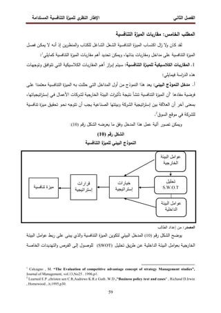 ‫اﻝﻔﺼل‬
‫اﻝﺜﺎﻨﻲ‬
‫ي‬
‫اﻝﻨظر‬ ‫اﻹطﺎر‬
‫اﻝﻤﺴﺘداﻤﺔ‬ ‫اﻝﺘﻨﺎﻓﺴﻴﺔ‬ ‫ة‬
‫ﻝﻠﻤﻴز‬
59
‫ﻤﻘﺎرﺒ‬ :‫اﻝﺨﺎﻤس‬ ‫اﻝﻤطﻠب‬
‫اﻝﺘﻨﺎﻓﺴﻴﺔ‬ ‫ة‬
‫اﻝﻤﻴز‬ ‫ﺎت‬
‫ﻻ‬
‫و‬ ‫ـﺎن‬‫ﻜ‬ ‫ﻝﻘد‬
‫ـﻪ‬‫ﻨ‬‫أ‬ ‫إذ‬ ‫ﻴن‬‫ر‬‫ـ‬‫ظ‬‫اﻝﻤﻨ‬‫و‬ ‫ـﺎب‬‫ﺘ‬‫ﻝﻠﻜ‬ ‫ـﺎﻏل‬‫ﺸ‬‫اﻝ‬ ‫ـﻐل‬‫ﺸ‬‫اﻝ‬ ‫ـﻴﺔ‬‫ﺴ‬‫اﻝﺘﻨﺎﻓ‬ ‫ة‬
‫ز‬‫ـ‬‫ﻴ‬‫اﻝﻤ‬ ‫ـﺎب‬‫ﺴ‬‫اﻜﺘ‬ ‫ال‬
‫ز‬
‫ـل‬‫ﺼ‬‫ﻓ‬ ‫ـن‬‫ﻜ‬‫ﻴﻤ‬ ‫ﻻ‬
‫ﻜﻤﺎﻴﻠﻲ‬ ‫اﻝﺘﻨﺎﻓﺴﻴﺔ‬ ‫ة‬
‫ز‬‫اﻝﻤﻴ‬ ‫ﺒﺎت‬‫ر‬‫ﻤﻘﺎ‬ ‫أﻫم‬ ‫ﺘﺤدﻴد‬ ‫وﻴﻤﻜن‬ ،‫ﺒﻨﺎﺌﻬﺎ‬ ‫ﺒﺎت‬‫ر‬‫وﻤﻘﺎ‬ ‫ﻤداﺨل‬ ‫ﻋﻠﻰ‬ ‫اﻝﺘﻨﺎﻓﺴﻴﺔ‬ ‫ة‬
‫ز‬‫اﻝﻤﻴ‬
1
:
1
.
:‫ـﻴﺔ‬‫ـ‬‫اﻝﺘﻨﺎﻓﺴ‬ ‫ة‬
‫ـز‬‫ـ‬‫ﻝﻠﻤﻴ‬ ‫ـﻴﻜﻴﺔ‬‫ـ‬‫اﻝﻜﻼﺴ‬ ‫ـﺎت‬‫ـ‬‫اﻝﻤﻘﺎرﺒ‬
‫ـم‬‫ـ‬‫ﻫ‬‫أ‬ ‫از‬
‫ر‬‫ـ‬‫ـ‬‫ﺒ‬‫إ‬ ‫ـﻴﺘم‬‫ـ‬‫ﺴ‬
‫ـﺎت‬‫ـ‬‫ﻬ‬‫وﺘوﺠ‬ ‫ـق‬‫ـ‬‫ﻓ‬‫ا‬‫و‬‫ﺘﺘ‬ ‫ـﻲ‬‫ـ‬‫ﺘ‬‫اﻝ‬ ‫ـﻴﻜﻴﺔ‬‫ـ‬‫ﺴ‬‫اﻝﻜﻼ‬ ‫ـﺎت‬‫ـ‬‫ﺒ‬‫ر‬‫اﻝﻤﻘﺎ‬
‫اﺴﺔ‬
‫ر‬‫اﻝد‬ ‫ﻫذﻩ‬
‫ﻓﻴﻤﺎﻴﻠﻲ‬
:
‫أ‬
.
:‫اﻝﺒﻴﺌﻲ‬ ‫اﻝﻨﻤوذج‬ ‫ﻤدﺨل‬
‫ـﻰ‬‫ﻠ‬‫ﻋ‬ ‫ـدا‬‫ﻤ‬‫ﻤﻌﺘ‬ ‫ـﻴﺔ‬‫ﺴ‬‫اﻝﺘﻨﺎﻓ‬ ‫ة‬
‫ز‬‫ـ‬‫ﻴ‬‫اﻝﻤ‬ ‫ـﻪ‬‫ﺒ‬ ‫ـت‬‫ﻠ‬‫ﺤﻠ‬ ‫ـﻲ‬‫ﺘ‬‫اﻝ‬ ‫ـداﺨل‬‫ﻤ‬‫اﻝ‬ ‫أول‬ ‫ﻤن‬ ‫اﻝﻨﻤوذج‬ ‫ﻫذا‬ ‫ﻴﻌد‬
‫ﻝ‬ ‫اﻝﺨﺎرﺠﻴﺔ‬ ‫اﻝﺒﻴﺌﺔ‬ ‫ات‬
‫ر‬‫ﺘﺄﺜﻴ‬ ‫ﻨﺘﻴﺠﺔ‬ ‫ﺘﻨﺸﺄ‬ ‫اﻝﺘﻨﺎﻓﺴﻴﺔ‬ ‫ة‬
‫ز‬‫اﻝﻤﻴ‬ ‫"أن‬ ‫ﻤﻔﺎدﻫﺎ‬ ‫ﻓرﻀﻴﺔ‬
‫ﺸرﻜﺎت‬
‫اﺘﻴﺠﻴﺎﺘﻬﺎ‬
‫ر‬‫ـﺘ‬‫ﺴ‬‫إ‬ ‫ـﻲ‬‫ﻓ‬ ‫اﻷﻋﻤﺎل‬
،
‫اﻝ‬ ‫اﺘﻴﺠﻴﺔ‬
‫ر‬‫إﺴﺘ‬ ‫ﺒﻴن‬ ‫اﻝﻌﻼﻗﺔ‬ ‫أن‬ ‫آﺨر‬ ‫ﺒﻤﻌﻨﻰ‬
‫ﺸرﻜﺔ‬
‫أن‬ ‫ﻴﺠب‬ ‫اﻝﺼﻨﺎﻋﻴﺔ‬ ‫وﺒﻴﺌﺘﻬﺎ‬
‫ﺘ‬
‫ـﻴﺔ‬‫ﺴ‬‫ﺘﻨﺎﻓ‬ ‫ة‬
‫ز‬‫ـ‬‫ﻴ‬‫ﻤ‬ ‫ـق‬‫ﻴ‬‫ﺘﺤﻘ‬ ‫ـو‬‫ﺤ‬‫ﻨ‬ ‫ﺘوﺠﻪ‬
‫ﻝﻠ‬
‫ﺸرﻜﺔ‬
‫اﻝﺴوق‬ ‫ﻤوﻗﻊ‬ ‫ﻓﻲ‬
2
.
‫ﻗم‬‫ر‬ ‫اﻝﺸﻜل‬ ‫ﻴﻌرﻀﻪ‬ ‫ﻤﺎ‬ ‫وﻓق‬ ‫اﻝﻤدﺨل‬ ‫ﻫذا‬ ‫ﻋﻤل‬ ‫آﻝﻴﺔ‬ ‫ﺘﺼور‬ ‫وﻴﻤﻜن‬
:(10)
‫رﻗم‬ ‫اﻝﺸﻜل‬
(10)
‫اﻝﺘﻨﺎﻓﺴﻴﺔ‬ ‫ة‬
‫ﻝﻠﻤﻴز‬ ‫اﻝﺒﻴﺌﻲ‬ ‫اﻝﻨﻤوذج‬
:‫اﻝﻤﺼدر‬
‫إﻋداد‬ ‫ﻤن‬
‫اﻝطﺎﻝب‬
‫ﻴو‬
‫ﻗم‬‫ر‬ ‫اﻝﺸﻜل‬ ‫ﻀﺢ‬
(10)
‫ـﺔ‬‫ﺌ‬‫اﻝﺒﻴ‬ ‫ـل‬‫ﻤ‬‫ا‬‫و‬‫ﻋ‬ ‫ـط‬‫ﺒ‬‫ر‬ ‫ﻋﻠﻰ‬ ‫ﻴﺒﻨﻰ‬ ‫اﻝذي‬‫و‬ ‫اﻝﺘﻨﺎﻓﺴﻴﺔ‬ ‫ة‬
‫ز‬‫اﻝﻤﻴ‬ ‫ﻝﺘﻜوﻴن‬ ‫اﻝﺒﻴﺌﻲ‬ ‫اﻝﻤدﺨل‬
‫ـل‬‫ﻴ‬‫ﺘﺤﻠ‬ ‫ـق‬‫ﻴ‬‫ر‬‫ط‬ ‫ـن‬‫ﻋ‬ ‫ـﺔ‬‫ﻴ‬‫اﻝداﺨﻠ‬ ‫ـﺔ‬‫ﺌ‬‫اﻝﺒﻴ‬ ‫ـل‬‫ﻤ‬‫ا‬‫و‬‫ﺒﻌ‬ ‫ـﺔ‬‫ﻴ‬‫اﻝﺨﺎرﺠ‬
(SWOT)
‫ـﺔ‬‫ﺼ‬‫اﻝﺨﺎ‬ ‫ـدات‬‫ﻴ‬‫اﻝﺘﻬد‬‫و‬ ‫ـرص‬‫ﻔ‬‫اﻝ‬ ‫ـﻰ‬‫ﻝ‬‫إ‬ ‫ـول‬‫ﺼ‬‫ﻝﻠو‬
1
Calcagno , M. “The Evaluation of competitive advantage concept of strategy Management studies”,
Journal of Management, vol.13,No25 . 1996,p1.
2
Learned E.P ,christen sen C.R,Audrews K.R.e Guth .W.D ,"Business policy text and cases" , Richand D.Irwin
, Homewood , it,1995,p30.
GHIJK‫ا‬ MN‫ا‬OP
GIQR‫ا‬SK‫ا‬
GHIJK‫ا‬ MN‫ا‬OP
GIT‫ر‬VWK‫ا‬
MIQXY
S.W.O.T
‫رات‬VIR
GI[IY‫إ^]ا‬
GI`aVbY ‫ة‬dIN
‫ارات‬e
GI[IY‫إ^]ا‬
 