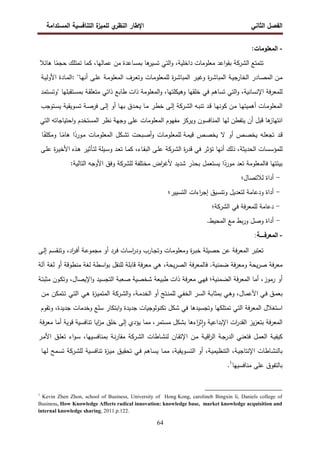 ‫اﻝﻔﺼل‬
‫اﻝﺜﺎﻨﻲ‬
‫ي‬
‫اﻝﻨظر‬ ‫اﻹطﺎر‬
‫اﻝﻤﺴﺘداﻤﺔ‬ ‫اﻝﺘﻨﺎﻓﺴﻴﺔ‬ ‫ة‬
‫ﻝﻠﻤﻴز‬
64
-
‫اﻝﻤﻌﻠوﻤﺎت‬
:
‫ﺘﺘﻤﺘﻊ‬
‫اﻝ‬
‫ﺸرﻜﺔ‬
‫اﻋد‬‫و‬‫ﺒﻘ‬
‫ﻤﻌﻠوﻤﺎت‬
،‫داﺨﻠﻴﺔ‬
‫اﻝﺘﻲ‬‫و‬
‫ﻫﺎ‬
‫ﺘﺴﻴر‬
‫ﺒﻤﺴﺎﻋدة‬
‫ﻤن‬
،‫ﻋﻤﺎﻝﻬﺎ‬
‫ﻜﻤﺎ‬
‫ﺘﻤﺘﻠك‬
‫ﺎ‬ً
‫ﺤﺠﻤ‬
‫ﻫﺎﺌﻼ‬
‫ـن‬‫ﻤ‬
‫ـﺎدر‬‫ﺼ‬‫اﻝﻤ‬
‫ـﺔ‬‫ﻴ‬‫اﻝﺨﺎرﺠ‬
‫ة‬
‫ر‬‫ـ‬‫ﺸ‬‫اﻝﻤﺒﺎ‬
‫ـر‬‫ﻴ‬‫وﻏ‬
‫ة‬
‫ر‬‫ـ‬‫ﺸ‬‫اﻝﻤﺒﺎ‬
‫ـﺎت‬‫ﻤ‬‫ﻝﻠﻤﻌﻠو‬
‫ـرف‬‫ﻌ‬‫وﺘ‬
‫ـﺔ‬‫ﻤ‬‫اﻝﻤﻌﻠو‬
‫ـﻰ‬‫ﻠ‬‫ﻋ‬
‫ـﺎ‬‫ﻬ‬‫أﻨ‬
: "
‫ـﺎ‬‫ﻤ‬‫اﻝ‬
‫دة‬
‫ـﺔ‬‫ﻴ‬‫اﻷوﻝ‬
‫ﻓﺔ‬‫ر‬‫ﻝﻠﻤﻌ‬
،‫اﻹﻨﺴﺎﻨﻴﺔ‬
‫اﻝﺘﻲ‬‫و‬
‫ﺘﺴﺎﻫم‬
‫ﻓﻲ‬
‫ﺨﻠﻘﻬﺎ‬
،‫وﻫﻴﻜﻠﺘﻬﺎ‬
‫اﻝﻤﻌﻠوﻤﺔ‬‫و‬
‫طﺎﺒﻊ‬ ‫ذات‬
‫ذاﺘﻲ‬
‫ـﺔ‬‫ﻘ‬‫ﻤﺘﻌﻠ‬
‫ـﺘﻘﺒﻠﻬﺎ‬‫ﺴ‬‫ﺒﻤ‬
"
‫ـﺘﻤد‬‫ﺴ‬‫وﺘ‬
‫ـﺎت‬‫ﻤ‬‫اﻝﻤﻌﻠو‬
‫ـﺎ‬‫ﻬ‬‫أﻫﻤﻴﺘ‬
‫ـن‬‫ﻤ‬
‫ـﺎ‬‫ﻬ‬‫ﻜوﻨ‬
‫ـد‬‫ﻗ‬
‫ـﻪ‬‫ﺒ‬‫ﺘﻨ‬
‫اﻝ‬
‫ـرﻜﺔ‬‫ﺸ‬
‫ـﻰ‬‫ﻝ‬‫إ‬
‫ـر‬‫ط‬‫ﺨ‬
‫ـﺎ‬‫ﻤ‬
‫ـدق‬‫ﺤ‬‫ﻴ‬
‫أو‬ ‫ـﺎ‬‫ﻬ‬‫ﺒ‬
‫ـﻰ‬‫ﻝ‬‫إ‬
‫ـﺔ‬‫ﺼ‬‫ﻓر‬
‫ـوﻴﻘﻴﺔ‬‫ﺴ‬‫ﺘ‬
‫ـﺘوﺠب‬‫ﺴ‬‫ﻴ‬
‫ﻫﺎ‬
‫اﻨﺘﻬﺎز‬
‫ﻗﺒل‬
‫أن‬
‫ﻴﺘﻔطن‬
‫ﻝﻬﺎ‬
‫اﻝﻤﻨﺎﻓﺴون‬
‫وﻴرﻜز‬
‫ﻤﻔﻬوم‬
‫اﻝﻤﻌﻠوﻤﺎت‬
‫ﻋﻠﻰ‬
‫وﺠﻬﺔ‬
‫ﻨظر‬
‫اﻝﻤﺴﺘﺨدم‬
‫اﺤﺘﻴﺎﺠﺎﺘﻪ‬‫و‬
‫اﻝﺘﻲ‬
‫ـد‬‫ﻗ‬
‫ـﻪ‬‫ﻠ‬‫ﺘﺠﻌ‬
‫ـص‬‫ﺼ‬‫ﻴﺨ‬
‫أو‬
‫ﻻ‬
‫ـص‬‫ﺼ‬‫ﻴﺨ‬
‫ـﺔ‬‫ﻤ‬‫ﻗﻴ‬
‫ـﺎت‬‫ﻤ‬‫ﻝﻠﻤﻌﻠو‬
‫ـﺒﺤت‬‫ﺼ‬‫أ‬‫و‬
‫ـﻜل‬‫ﺸ‬‫ﺘ‬
‫ـﺎت‬‫ﻤ‬‫اﻝﻤﻌﻠو‬
‫ا‬ً
‫ـورد‬‫ﻤ‬
‫ـﺎ‬ً
‫ﻫﺎﻤ‬
‫ـﺎ‬ً‫وﻤﻜﻠﻔ‬
‫ﻝﻠﻤؤﺴﺴﺎت‬
،‫اﻝﺤدﻴﺜﺔ‬
‫ذﻝك‬
‫أﻨﻬﺎ‬
‫ﺘؤﺜر‬
‫ﻓﻲ‬
‫ة‬
‫ر‬‫ﻗد‬
‫اﻝ‬
‫ـرﻜﺔ‬‫ﺸ‬
‫ـﻰ‬‫ﻠ‬‫ﻋ‬
،‫ـﺎء‬‫ﻘ‬‫اﻝﺒ‬
‫ـﺎ‬‫ﻤ‬‫ﻜ‬
‫ـد‬‫ﻌ‬‫ﺘ‬
‫ـﻴﻠﺔ‬‫ﺴ‬‫و‬
‫ـﺄﺜﻴر‬‫ﺘ‬‫ﻝ‬
‫ـذﻩ‬‫ﻫ‬
‫ة‬
‫ر‬‫ـ‬‫ﻴ‬‫اﻷﺨ‬
‫ـﻰ‬‫ﻠ‬‫ﻋ‬
‫ﺒﻴﺌﺘﻬﺎ‬
‫ﻓﺎﻝﻤﻌﻠوﻤﺔ‬
‫ﺘﻌد‬
‫ا‬ً
‫ﻤورد‬
‫ﻴﺴﺘﻌﻤل‬
‫ﺒﺤذ‬
‫ر‬
‫ﺸدﻴد‬
‫اض‬
‫ر‬‫ﻷﻏ‬
‫ﻤﺨﺘﻠﻔﺔ‬
‫ﻝﻠ‬
‫ﺸرﻜﺔ‬
‫وﻓق‬
‫اﻷوﺠﻪ‬
‫اﻝﺘﺎﻝﻴﺔ‬
:
-
‫أداة‬
‫ﻝﻼﺘﺼﺎل‬
‫؛‬
-
‫أداة‬
‫ودﻋﺎﻤﺔ‬
‫ﻝﺘﻌدﻴل‬
‫وﺘﻨﺴﻴق‬
‫اءات‬
‫ر‬‫إﺠ‬
‫اﻝﺘﺴﻴﻴر‬
‫؛‬
-
‫دﻋﺎﻤﺔ‬
‫ﻓﺔ‬‫ر‬‫ﻝﻠﻤﻌ‬
‫ﻓﻲ‬
‫اﻝ‬
‫ﺸرﻜﺔ‬
‫؛‬
-
‫أداة‬
‫وﺼل‬
‫ﺒط‬‫ر‬‫و‬
‫ﻤﻊ‬
‫اﻝﻤﺤﻴط‬
.
-
‫اﻝﻤﻌرﻓ‬
‫ـــــ‬
‫ﺔ‬
:
‫ﺘﻌﺘﺒر‬
‫ﻓﺔ‬‫ر‬‫اﻝﻤﻌ‬
‫ﻋن‬
‫ﺤﺼﻴﻠﺔ‬
‫ة‬
‫ر‬‫ـ‬‫ﺒ‬‫ﺨ‬
‫ـﺎت‬‫ﻤ‬‫وﻤﻌﻠو‬
‫ـﺎرب‬‫ﺠ‬‫وﺘ‬
‫ـﺎت‬‫ﺴ‬‫ا‬
‫ر‬‫ود‬
‫ـرد‬‫ﻓ‬
‫أو‬
‫ـﺔ‬‫ﻋ‬‫ﻤﺠﻤو‬
،‫اد‬
‫ر‬‫ـ‬‫ﻓ‬‫أ‬
‫وﺘ‬
‫ﻨ‬
‫ـم‬‫ﺴ‬‫ﻘ‬
‫ـﻰ‬‫ﻝ‬‫إ‬
‫ﻝﻠﻨﻘل‬ ‫ﻗﺎﺒﻠﺔ‬ ‫ﻓﺔ‬‫ر‬‫ﻤﻌ‬ ‫ﻫﻲ‬ ،‫ﻴﺤﺔ‬‫ر‬‫اﻝﺼ‬ ‫ﻓﺔ‬‫ر‬‫ﻓﺎﻝﻤﻌ‬ .‫ﻀﻤﻨﻴﺔ‬ ‫ﻓﺔ‬‫ر‬‫وﻤﻌ‬ ‫ﻴﺤﺔ‬‫ر‬‫ﺼ‬ ‫ﻓﺔ‬‫ر‬‫ﻤﻌ‬
‫اﺴط‬‫و‬‫ﺒ‬
‫آﻝﺔ‬ ‫ﻝﻐﺔ‬ ‫أو‬ ‫ﻤﻨطوﻗﺔ‬ ‫ﻝﻐﺔ‬ ‫ﺔ‬
‫اﻝﻀﻤﻨﻴﺔ؛‬ ‫ﻓﺔ‬‫ر‬‫اﻝﻤﻌ‬ ‫أﻤﺎ‬ ،‫رﻤوز‬ ‫أو‬
‫ـﺔ‬‫ﺘ‬‫ﻤﺜﺒ‬ ‫ـون‬‫ﻜ‬‫وﺘ‬ ،‫اﻹﻴﺼﺎل‬‫و‬ ‫اﻝﺘﺠﺴﻴد‬ ‫ﺼﻌﺒﺔ‬ ‫ﺸﺨﺼﻴﺔ‬ ‫طﺒﻴﻌﺔ‬ ‫ذات‬ ‫ﻓﺔ‬‫ر‬‫ﻤﻌ‬ ‫ﻓﻬﻲ‬
‫ـﺔ‬‫ﻤ‬‫اﻝﺨد‬ ‫أو‬ ‫ـﺘﺞ‬‫ﻨ‬‫ﻝﻠﻤ‬ ‫ـﻲ‬‫ﻔ‬‫اﻝﺨ‬ ‫ـر‬‫ﺴ‬‫اﻝ‬ ‫ـﺔ‬‫ﺒ‬‫ﺒﻤﺜﺎ‬ ‫ـﻲ‬‫ﻫ‬‫و‬ ،‫ـﺎل‬‫ﻤ‬‫اﻷﻋ‬ ‫ـﻲ‬‫ﻓ‬ ‫ـق‬‫ﻤ‬‫ﺒﻌ‬
،
‫ا‬‫و‬
‫ﻝ‬
‫ـرﻜﺔ‬‫ﺸ‬
‫ة‬
‫ز‬‫ـ‬‫ﻴ‬‫اﻝﻤﺘﻤ‬
‫ـﻲ‬‫ﻫ‬
‫ـﻲ‬‫ﺘ‬‫اﻝ‬
‫ـﺘﻤﻜن‬‫ﺘ‬
‫ـن‬‫ﻤ‬
‫اﺴﺘﻐﻼل‬
‫ﻓﺔ‬‫ر‬‫اﻝﻤﻌ‬
‫اﻝﺘﻲ‬
‫ﺘﻤﺘﻠﻜﻬﺎ‬
‫وﺘﺠﺴﻴدﻫﺎ‬
‫ﻓﻲ‬
‫ﺸﻜل‬
‫ﺘﻜﻨوﻝوﺠﻴﺎت‬
‫ﺠدﻴدة‬
‫اﺒﺘﻜﺎر‬‫و‬
‫ﺴﻠﻊ‬
‫وﺨدﻤﺎت‬
‫ﺠدﻴدة‬
،
‫وﺘﻘوم‬
‫ﻓﺔ‬‫ر‬‫اﻝﻤﻌ‬
‫ﻴز‬‫ز‬‫ﺒﺘﻌ‬
‫ات‬
‫ر‬‫اﻝﻘد‬
‫اﻹﺒداﻋﻴﺔ‬
‫اءﻫﺎ‬
‫ر‬‫ﺜ‬ٕ‫ا‬‫و‬
‫ﺒﺸﻜل‬
،‫ﻤﺴﺘﻤر‬
‫ﻤﻤﺎ‬
‫ﻴؤدي‬
‫إﻝﻰ‬
‫ﺨﻠق‬
‫اﻴﺎ‬
‫ز‬‫ﻤ‬
‫ﺘﻨﺎﻓﺴﻴﺔ‬
‫ﻗوﻴﺔ‬
‫أﻤﺎ‬
‫ﻓﺔ‬‫ر‬‫ﻤﻌ‬
‫ـﺔ‬‫ﻴ‬‫ﻜﻴﻔ‬
‫ـل‬‫ﻤ‬‫اﻝﻌ‬
‫ـﻲ‬‫ﻨ‬‫ﻓﺘﻌ‬
‫ـﺔ‬‫ﺠ‬‫اﻝدر‬
‫اﻗ‬
‫ر‬‫اﻝ‬
‫ـﺔ‬‫ﻴ‬
‫ـن‬‫ﻤ‬
‫ـﺎن‬‫ﻘ‬‫اﻹﺘ‬
‫ـﺎطﺎت‬‫ﺸ‬‫ﻝﻨ‬
‫اﻝ‬
‫ـرﻜﺔ‬‫ﺸ‬
‫ـﺔ‬‫ﻨ‬‫ر‬‫ﻤﻘﺎ‬
،‫ـﻴﻬﺎ‬‫ﺴ‬‫ﺒﻤﻨﺎﻓ‬
‫اء‬‫و‬‫ـ‬‫ﺴ‬
‫ـق‬‫ﻠ‬‫ﺘﻌ‬
‫ـر‬‫ﻤ‬‫اﻷ‬
‫ـﺎطﺎت‬‫ﺸ‬‫ﺒﺎﻝﻨ‬
،‫ـﺔ‬‫ﻴ‬‫اﻹﻨﺘﺎﺠ‬
،‫ـﺔ‬‫ﻴ‬‫اﻝﺘﻨظﻴﻤ‬
‫أو‬
،‫ـوﻴﻘﻴﺔ‬‫ﺴ‬‫اﻝﺘ‬
‫ـﺎ‬‫ﻤ‬‫ﻤ‬
‫ـﺎﻫم‬‫ﺴ‬‫ﻴ‬
‫ـﻲ‬‫ﻓ‬
‫ـق‬‫ﻴ‬‫ﺘﺤﻘ‬
‫ة‬
‫ز‬‫ـ‬‫ﻴ‬‫ﻤ‬
‫ـﻴﺔ‬‫ﺴ‬‫ﺘﻨﺎﻓ‬
‫ﻝﻠ‬
‫ـرﻜﺔ‬‫ﺸ‬
‫ـﻤﺢ‬‫ﺴ‬‫ﺘ‬
‫ـﺎ‬‫ﻬ‬‫ﻝ‬
‫ﺒﺎﻝﺘﻔوق‬
‫ﻋﻠﻰ‬
‫ﻤﻨﺎﻓﺴﻴﻬﺎ‬
1
.
1
Kevin Zhen Zhon, school of Business, University of Hong Kong, carolineb Bingxin li, Daniels college of
Business, How Knowledge Affects radical innovation: knowledge base, market knowledge acquisition and
internal knowledge sharing, 2011.p.122.
 