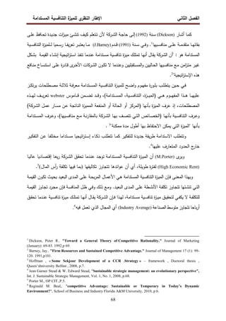 ‫اﻝﻔﺼل‬
‫اﻝﺜﺎﻨﻲ‬
‫ي‬
‫اﻝﻨظر‬ ‫اﻹطﺎر‬
‫اﻝﻤﺴﺘداﻤﺔ‬ ‫اﻝﺘﻨﺎﻓﺴﻴﺔ‬ ‫ة‬
‫ﻝﻠﻤﻴز‬
68
‫ـﺎر‬‫ـ‬‫ﺸ‬‫أ‬ ‫ـﺎ‬‫ـ‬‫ﻤ‬‫ﻜ‬
)
Dickson
(
‫ـﻨﺔ‬‫ـ‬‫ﺴ‬
)
1992
(
‫ـﻰ‬‫ـ‬‫ﻠ‬‫ﻋ‬ ‫ـﺎﻓظ‬‫ـ‬‫ﺤ‬‫ﺘ‬ ‫ـدة‬‫ـ‬‫ﻴ‬‫ﺠد‬ ‫ات‬
‫ز‬‫ـ‬‫ـ‬‫ﻴ‬‫ﻤ‬ ‫ـﺊ‬‫ـ‬‫ﺸ‬‫ﺘﻨ‬ ‫ـف‬‫ـ‬‫ﻴ‬‫ﻜ‬ ‫ـﺘﻌﻠم‬‫ـ‬‫ﺘ‬ ‫ﻷن‬ ‫ـرﻜﺔ‬‫ـ‬‫ﺸ‬‫اﻝ‬ ‫ـﺔ‬‫ـ‬‫ﺠ‬‫ﺤﺎ‬ ‫ـﻰ‬‫ـ‬‫ﻝ‬‫إ‬
‫ـ‬‫ـ‬‫ـ‬‫ﻬ‬‫ﺒﻘﺎﺌ‬
‫ـﻴﻬﺎ‬‫ـ‬‫ـ‬‫ﺴ‬‫ﻤﻨﺎﻓ‬ ‫ـﻰ‬‫ـ‬‫ـ‬‫ﻠ‬‫ﻋ‬ ‫ـﺔ‬‫ـ‬‫ـ‬‫ﻤ‬‫ﻤﺘﻘد‬ ‫ﺎ‬
1
‫ـﻲ‬‫ـ‬‫ـ‬‫ﻓ‬‫و‬ .
‫ـﻨﺔ‬‫ـ‬‫ـ‬‫ﺴ‬
)
1991
(
‫ـدم‬‫ـ‬‫ـ‬‫ﻗ‬
)
J.Barney
(
‫ـﺎ‬‫ـ‬‫ـ‬‫ﻤ‬
‫ـر‬‫ـ‬‫ـ‬‫ﺒ‬‫ﻴﻌﺘ‬
‫ـﻴﺔ‬‫ـ‬‫ـ‬‫ﺴ‬‫اﻝﺘﻨﺎﻓ‬ ‫ة‬
‫ز‬‫ـﻠﻤﻴ‬‫ـ‬‫ـ‬‫ـ‬‫ﻝ‬ ‫ـﻤﻴﺎ‬‫ـ‬‫ـ‬‫ﺴ‬‫ر‬ ‫ـﺎ‬‫ـ‬‫ـ‬‫ﻔ‬‫ﻴ‬‫ر‬‫ﺘﻌ‬
‫اﻝ‬
‫ﻤ‬
: ‫ﻫو‬ ‫ﺴﺘداﻤﺔ‬
"
‫أ‬
‫ـﺔ‬‫ﻤ‬‫اﻝﻘﻴ‬ ‫ـﺎء‬‫ﺸ‬‫إﻨ‬ ‫اﺘﻴﺠﻴﺔ‬
‫ر‬‫ـﺘ‬‫ﺴ‬‫ا‬ ‫ـذ‬‫ﻔ‬‫ﺘﻨ‬ ‫ـدﻤﺎ‬‫ﻨ‬‫ﻋ‬ ‫ـﺘداﻤﺔ‬‫ﺴ‬‫ﻤ‬ ‫ـﻴﺔ‬‫ﺴ‬‫ﺘﻨﺎﻓ‬ ‫ة‬
‫ز‬‫ـ‬‫ﻴ‬‫ﻤ‬ ‫ـك‬‫ﻠ‬‫ﺘﻤﺘ‬ ‫ـﺎ‬‫ﻬ‬‫أﻨ‬ ‫ـﺎل‬‫ﻘ‬‫ﻴ‬ ‫ـرﻜﺔ‬‫ﺸ‬‫اﻝ‬ ‫ن‬
‫ـﻜل‬‫ﺸ‬‫ﺒ‬
‫ـر‬‫ـ‬‫ﻴ‬‫ﻏ‬
‫ـ‬‫ـ‬‫ﻜ‬‫ﺘ‬ ‫ﻻ‬ ‫ـدﻤﺎ‬‫ـ‬‫ﻨ‬‫وﻋ‬ ‫ـﺘﻘﺒﻠﻴﻴن‬‫ـ‬‫ﺴ‬‫اﻝﻤ‬‫و‬ ‫ـﺎﻝﻴﻴن‬‫ـ‬‫ﺤ‬‫اﻝ‬ ‫ـﻴﻬﺎ‬‫ـ‬‫ﺴ‬‫ﻤﻨﺎﻓ‬ ‫ـﻊ‬‫ـ‬‫ﻤ‬ ‫اﻤن‬
‫ز‬‫ـ‬‫ـ‬‫ﺘ‬‫ﻤ‬
‫ون‬
‫ى‬
‫ـر‬‫ـ‬‫ﺨ‬‫اﻷ‬ ‫ـرﻜﺎت‬‫ـ‬‫ﺸ‬‫اﻝ‬
‫ـﺎﻓﻊ‬‫ـ‬‫ﻨ‬‫ﻤ‬ ‫ـﺎخ‬‫ـ‬‫ﺴ‬‫اﺴﺘﻨ‬ ‫ـﻰ‬‫ـ‬‫ﻠ‬‫ﻋ‬ ‫ة‬
‫ر‬‫ـﺎد‬‫ـ‬‫ﻗ‬
‫اﺘﻴﺠﻴﺔ‬
‫ر‬‫اﻹﺴﺘ‬ ‫ﻫذﻩ‬
"
2
.
‫ـﻴن‬‫ـ‬‫ﺤ‬ ‫ـﻲ‬‫ـ‬‫ﻓ‬
‫ـﺘد‬‫ـ‬‫ﺴ‬‫اﻝﻤ‬ ‫ـﻴﺔ‬‫ـ‬‫ﺴ‬‫اﻝﺘﻨﺎﻓ‬ ‫ة‬
‫ز‬‫ـ‬‫ـ‬‫ﻴ‬‫ﻝﻠﻤ‬ ‫ـﺢ‬‫ـ‬‫ﻀ‬‫ا‬‫و‬ ‫ـوم‬‫ـ‬‫ﻬ‬‫ﻤﻔ‬ ‫ة‬
‫ر‬‫ـو‬‫ـ‬‫ﻠ‬‫ﺒ‬ ‫ـب‬‫ـ‬‫ﻠ‬‫ﻴﺘط‬
‫ا‬
‫ـز‬‫ـ‬‫ﻜ‬‫ﺘ‬‫ر‬‫ﻴ‬ ‫ـطﻠﺤﺎت‬‫ـ‬‫ﺼ‬‫ﻤ‬ ‫ـﺔ‬‫ـ‬‫ﺜ‬‫ﺜﻼ‬ ‫ـﺔ‬‫ـ‬‫ﻓ‬‫ر‬‫ﻤﻌ‬ ‫ﻤﺔ‬
‫ـﻲ‬‫ـ‬‫ـ‬‫ـ‬‫ﻫ‬ ‫ـوم‬‫ـ‬‫ـ‬‫ـ‬‫ﻬ‬‫اﻝﻤﻔ‬ ‫ـذا‬‫ـ‬‫ـ‬‫ـ‬‫ﻫ‬ ‫ـﺎ‬‫ـ‬‫ـ‬‫ـ‬‫ﻬ‬‫ﻋﻠﻴ‬
)
‫ـﺘد‬‫ـ‬‫ـ‬‫ـ‬‫ﺴ‬‫اﻝﻤ‬ ،‫ـﻴﺔ‬‫ـ‬‫ـ‬‫ـ‬‫ﺴ‬‫اﻝﺘﻨﺎﻓ‬ ،‫ة‬
‫ز‬‫ـ‬‫ـ‬‫ـ‬‫ـ‬‫ﻴ‬‫اﻝﻤ‬
‫ا‬
‫ﻤﺔ‬
(
‫ـﺎﻤوس‬‫ـ‬‫ـ‬‫ـ‬‫ﻗ‬ ‫ـﻤن‬‫ـ‬‫ـ‬‫ـ‬‫ﻀ‬‫ﺘ‬ ‫ـد‬‫ـ‬‫ـ‬‫ـ‬‫ﻗ‬‫و‬ ،
webster
‫ـذﻩ‬‫ـ‬‫ـ‬‫ـ‬‫ﻬ‬‫ﻝ‬ ‫ـف‬‫ـ‬‫ـ‬‫ـ‬‫ﻴ‬‫ر‬‫ﺘﻌ‬
‫اﻝﻤﻴز‬ ‫ﻋرف‬ ‫إذ‬ ،‫اﻝﻤﺼطﻠﺤﺎت‬
‫ﺒﺄﻨﻬﺎ‬ ‫ة‬
)
‫اﻝ‬ ‫ـل‬‫ﻤ‬‫ﻋ‬ ‫ـﺎر‬‫ﺴ‬‫ﻤ‬ ‫ـن‬‫ﻋ‬ ‫اﻝﻨﺎﺘﺠﺔ‬ ‫ة‬
‫ز‬‫اﻝﻤﻤﻴ‬ ‫اﻝﻤﻨﻔﻌﺔ‬ ‫أو‬ ‫اﻝﺤﺎﻝﺔ‬ ‫أو‬ ‫اﻝﻤرﻜز‬
‫ـرﻜﺔ‬‫ﺸ‬
(
‫ـﺎ‬‫ـ‬‫ﻬ‬‫ﺒﺄﻨ‬ ‫ـﻴﺔ‬‫ـ‬‫ﺴ‬‫اﻝﺘﻨﺎﻓ‬ ‫ـرف‬‫ـ‬‫ﻋ‬‫و‬
)
‫ـﻴﻬﺎ‬‫ـ‬‫ﺴ‬‫ﻤﻨﺎﻓ‬ ‫ـﻊ‬‫ـ‬‫ﻤ‬ ‫ـﺔ‬‫ـ‬‫ﻨ‬‫ر‬‫ﺒﺎﻝﻤﻘﺎ‬ ‫ـرﻜﺔ‬‫ـ‬‫ﺸ‬‫اﻝ‬ ‫ـﺎ‬‫ـ‬‫ﻬ‬‫ﺒ‬ ‫ـف‬‫ـ‬‫ﺼ‬‫ﺘﺘ‬ ‫ـﻲ‬‫ـ‬‫ﺘ‬‫اﻝ‬ ‫ـﺎﺌص‬‫ـ‬‫ﺼ‬‫اﻝﺨ‬
(
‫ـﺘد‬‫ـ‬‫ﺴ‬‫اﻝﻤ‬ ‫ـرف‬‫ـ‬‫ﻋ‬‫و‬ ،
‫ا‬
‫ﻤﺔ‬
‫ﺒﺄﻨﻬﺎ‬
‫ة‬
‫ز‬‫"اﻝﻤﻴ‬
‫ﻤﻤﻜﻨﺔ‬ ‫ﻤدة‬ ‫أطول‬ ‫ﺒﻬﺎ‬ ‫اﻻﺤﺘﻔﺎظ‬ ‫ﻴﻤﻜن‬ ‫اﻝﺘﻲ‬
"
3
.
‫وﺘﺘطﻠب‬
‫ﻝﻠﺘﻔﻜﻴر‬ ‫ﺠدﻴدة‬ ‫ﻴﻘﺔ‬‫ر‬‫ط‬ ‫اﻻﺴﺘداﻤﺔ‬
‫ـﺎ‬‫ﻤ‬‫ﻜ‬
‫ﺘ‬
‫ـﺎء‬‫ﻜ‬‫ذ‬ ‫ـب‬‫ﻠ‬‫ﺘط‬
‫إ‬
‫ـﺘداﻤﺎ‬‫ﺴ‬‫ﻤ‬ ‫اﺘﻴﺠﻴﺎ‬
‫ر‬‫ـﺘ‬‫ﺴ‬
‫ـن‬‫ﻋ‬ ‫ـﺎ‬‫ﻔ‬‫ﻤﺨﺘﻠ‬
‫ا‬
‫ـر‬‫ﻴ‬‫ﻝﺘﻔﻜ‬
‫ﻋﻠﻴﻬﺎ‬ ‫اﻝﻤﺘﻌﺎرف‬ ‫اﻝﺤدود‬ ‫ج‬
‫ﺨﺎر‬
4
.
‫ى‬
‫وﻴر‬
)
M.Porter
(
‫ـﻴﺔ‬‫ﺴ‬‫اﻝﺘﻨﺎﻓ‬ ‫ة‬
‫ز‬‫ـ‬‫ﻴ‬‫اﻝﻤ‬ ‫أن‬
‫اﻝ‬
‫ـﺎدﻴﺎ‬‫ﺼ‬‫إﻗﺘ‬ ‫ـﺎ‬‫ﻌ‬‫ﻴ‬‫ر‬ ‫ـرﻜﺔ‬‫ﺸ‬‫اﻝ‬ ‫ـق‬‫ﻘ‬‫ﺘﺤ‬ ‫ـدﻤﺎ‬‫ﻨ‬‫ﻋ‬ ‫ـد‬‫ﺠ‬‫ﺘو‬ ‫ـﺘداﻤﺔ‬‫ﺴ‬‫ﻤ‬
‫ـﺎ‬‫ﻴ‬‫ﻋﺎﻝ‬
)
High Economic Rent
(
،‫طوﻴﻠﺔ‬ ‫ة‬
‫ر‬‫ﻝﻔﺘ‬
‫ﺘﻜﺎﻝﻴﻔﻬﺎ‬ ‫ﺘﺘﺠﺎوز‬ ‫اﺌدﻫﺎ‬‫و‬‫ﻋ‬ ‫أن‬ ‫أي‬
)
‫أس‬
‫ر‬ ‫ﺘﻜﻠﻔﺔ‬ ‫ﻓﻴﻬﺎ‬ ‫ﺒﻤﺎ‬
‫اﻝﻤﺎل‬
(
5
.
‫ـﻴﺔ‬‫ـ‬‫ﺴ‬‫اﻝﺘﻨﺎﻓ‬ ‫ة‬
‫ز‬‫ـ‬‫ـ‬‫ﻴ‬‫اﻝﻤ‬ ‫ـﺈن‬‫ـ‬‫ﻓ‬ ‫ـﻰ‬‫ـ‬‫ﻨ‬‫اﻝﻤﻌ‬ ‫ـذا‬‫ـ‬‫ﻬ‬‫وﺒ‬
‫ـﺘداﻤﺔ‬‫ـ‬‫ﺴ‬‫اﻝﻤ‬
‫ـﺎل‬‫ـ‬‫ﻤ‬‫اﻷﻋ‬ ‫ـﻲ‬‫ـ‬‫ﻫ‬
‫اﻝ‬
‫ـﺔ‬‫ـ‬‫ﺤ‬‫ﺒ‬‫ر‬‫ﻤ‬
‫ـون‬‫ـ‬‫ﻜ‬‫ﺘ‬ ‫ـث‬‫ـ‬‫ﻴ‬‫ﺒﺤ‬ ‫ـد‬‫ـ‬‫ﻴ‬‫اﻝﺒﻌ‬ ‫ـدى‬‫ـ‬‫ﻤ‬‫اﻝ‬ ‫ـﻰ‬‫ـ‬‫ﻠ‬‫ﻋ‬
‫ـﺔ‬‫ـ‬‫ﻤ‬‫اﻝﻘﻴ‬
‫ـطﺔ‬‫ـ‬‫ﺸ‬‫اﻷﻨ‬ ‫ـﺔ‬‫ـ‬‫ﻔ‬‫ﺘﻜﻠ‬ ‫ـﺎوز‬‫ـ‬‫ﺠ‬‫ﺘﺘ‬ ‫ـﺌﻬﺎ‬‫ـ‬‫ﺸ‬‫ﺘﻨ‬ ‫ـﻲ‬‫ـ‬‫ﺘ‬‫اﻝ‬
‫ـد‬‫ـ‬‫ﻴ‬‫اﻝﺒﻌ‬ ‫ـدى‬‫ـ‬‫ﻤ‬‫اﻝ‬ ‫ـﻰ‬‫ـ‬‫ﻠ‬‫ﻋ‬
‫ـﺔ‬‫ـ‬‫ﻤ‬‫اﻝﻘﻴ‬ ‫ـﺎوز‬‫ـ‬‫ﺠ‬‫ﺘ‬ ‫ـرد‬‫ـ‬‫ﺠ‬‫ﻤ‬ ‫ـﺈن‬‫ـ‬‫ﻓ‬ ‫ـﺔ‬‫ـ‬‫ﺴ‬‫اﻝﻤﻨﺎﻓ‬ ‫ـل‬‫ـ‬‫ظ‬ ‫ـﻲ‬‫ـ‬‫ﻓ‬‫و‬ ‫ـك‬‫ـ‬‫ﻝ‬‫ذ‬ ‫ـﻊ‬‫ـ‬‫ﻤ‬‫و‬ .
‫ـﻴﺔ‬‫ـ‬‫ﺴ‬‫ﺘﻨﺎﻓ‬ ‫ة‬
‫ز‬‫ـ‬‫ـ‬‫ﻴ‬‫ﻤ‬ ‫ـق‬‫ـ‬‫ﻴ‬‫ﻝﺘﺤﻘ‬ ‫ـﻲ‬‫ـ‬‫ﻔ‬‫ﻴﻜ‬ ‫ﻻ‬ ‫ـﺔ‬‫ـ‬‫ﻔ‬‫ﻝﻠﺘﻜﻠ‬
‫ـﺘداﻤﺔ‬‫ـ‬‫ﺴ‬‫ﻤ‬
‫ـ‬‫ـ‬‫ﻬ‬‫ﻝ‬ ،
‫ـق‬‫ـ‬‫ﻘ‬‫ﺘﺤ‬ ‫ـدﻤﺎ‬‫ـ‬‫ﻨ‬‫ﻋ‬ ‫ـﻴﺔ‬‫ـ‬‫ﺴ‬‫ﺘﻨﺎﻓ‬ ‫ة‬
‫ز‬‫ـ‬‫ـ‬‫ﻴ‬‫ﻤ‬ ‫ـك‬‫ـ‬‫ﻠ‬‫ﺘﻤﺘ‬ ‫ـﺎ‬‫ـ‬‫ﻬ‬‫أﻨ‬ ‫ـﺎل‬‫ـ‬‫ﻘ‬‫ﻴ‬ ‫ـرﻜﺔ‬‫ـ‬‫ﺸ‬‫اﻝ‬ ‫ـﺈن‬‫ـ‬‫ﻓ‬ ‫ذا‬
‫ﺒﺎﺤﺎ‬‫ر‬‫أ‬
‫ﺘﺘﺠﺎوز‬
‫ﻤﺘوﺴط‬
‫اﻝﺼﻨﺎﻋﺔ‬
)
Industry Average
(
‫ﻓﻴﻪ‬ ‫ﺘﻌﻤل‬ ‫اﻝذي‬ ‫اﻝﻤﺠﺎل‬ ‫أي‬
6
.
1
Dickson, Peter R.. "Toward a General Theory of Competitive Rationality." Journal of Marketing
(January): 69-83. 1992,p 69.
2
Barney, Jay.. "Firm Resources and Sustained Competitive Advantage." Journal of Management 17 (1): 99-
120. 1991,p101.
3
Hoffman , « Some Sekjour Development of a CCR .Strategy » – framework , Doctoral thesis ,
Queen’shniversity Belfast , 2008, p.7.
4
Jean Garner Stead & W. Edward Stead, "Sustainable strategic management: an evolutionary perspective",
Int. J. Sustainable Strategic Management, Vol. 1, No. 1, 2008, p.68.
5
Porter M., OP.CIT.,P.5.
6
Reginald M. Beal,. "competitive Advantage: Sustainable or Temporary in Today’s Dynamic
Environment?", School of Business and Industry Florida A&M University, 2010, p.6.
 