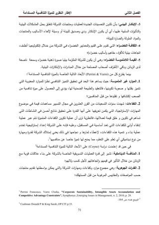 ‫اﻝﻔﺼل‬
‫اﻝﺜﺎﻨﻲ‬
‫ي‬
‫اﻝﻨظر‬ ‫اﻹطﺎر‬
‫اﻝﻤﺴﺘداﻤﺔ‬ ‫اﻝﺘﻨﺎﻓﺴﻴﺔ‬ ‫ة‬
‫ﻝﻠﻤﻴز‬
71
3
-
:‫اﻝﺒﻴﺌــﻲ‬ ‫اﻹﺒﺘﻜــﺎر‬
‫ـﺄن‬‫ـ‬‫ﺒ‬
‫ﺘ‬
‫ـﺔ‬‫ـ‬‫ﻴ‬‫اﻝﺒﻴﺌ‬ ‫ـﻜﻼت‬‫ـ‬‫ﺸ‬‫اﻝﻤ‬ ‫ـل‬‫ـ‬‫ﺤ‬‫ﺒ‬ ‫ـق‬‫ـ‬‫ﻠ‬‫ﺘﺘﻌ‬ ‫ـرﻜﺔ‬‫ـ‬‫ﺸ‬‫اﻝ‬ ‫ـﺎت‬‫ـ‬‫ﺠ‬‫وﻤﻨﺘ‬ ‫ـﺎت‬‫ـ‬‫ﻴ‬‫ﻝﻌﻤﻠ‬ ‫ـدة‬‫ـ‬‫ﻴ‬‫اﻝﺠد‬ ‫ـﻴﻨﺎت‬‫ـ‬‫ﺴ‬‫اﻝﺘﺤ‬ ‫ـون‬‫ـ‬‫ﻜ‬
‫ـﺎ‬‫ـ‬‫ﻬ‬‫ﻋﻠﻴ‬ ‫ـﻠﺒﻴﺔ‬‫ـ‬‫ﺴ‬‫اﻝ‬ ‫ات‬
‫ر‬‫ـﺄﺜﻴ‬‫ـ‬‫ﺘ‬‫اﻝ‬‫و‬
‫أي‬ ،
‫ﻹﻝ‬ ‫ـﻴﻠﺔ‬‫ـ‬‫ﺴ‬‫و‬ ‫أو‬ ‫ـﺔ‬‫ـ‬‫ﺌ‬‫ﻝﻠﺒﻴ‬ ‫ـدﻴق‬‫ـ‬‫ﺼ‬‫و‬ ‫ودي‬ ‫ـﺎر‬‫ـ‬‫ﻜ‬‫اﻹﺒﺘ‬ ‫ـون‬‫ـ‬‫ﻜ‬‫ﻴ‬ ‫أن‬
‫ـﺎء‬‫ـ‬‫ﻐ‬
‫اﻷ‬
‫و‬ ‫ـﺎﻝﻴب‬‫ـ‬‫ﺴ‬
‫اﻝ‬
‫ـﺎت‬‫ـ‬‫ﺠ‬‫ﻤﻨﺘ‬
‫و‬
‫اﻝ‬
‫اد‬‫و‬‫ﻤ‬
‫اﻝ‬
‫و‬ ‫ﻤﻠوﺜﺔ‬
‫اﻝ‬
‫ﻝﻠﺒﻴﺌﺔ‬ ‫ة‬
‫ر‬‫ﻀﺎ‬
‫؛‬
4
-
‫اء‬
‫ر‬‫ــ‬‫ـ‬‫اﻝﺨﻀ‬ ‫ــﺔ‬‫ـ‬‫اﻝﺜﻘﺎﻓ‬
:
‫ـرﻜﺔ‬‫ـ‬‫ـ‬‫ﺸ‬‫اﻝ‬ ‫ـﻲ‬‫ـ‬‫ـ‬‫ﻓ‬ ‫اء‬
‫ر‬‫ـ‬‫ـ‬‫ـ‬‫ﻀ‬‫اﻝﺨ‬ ‫ـﺎﻴﻴر‬‫ـ‬‫ـ‬‫ﻌ‬‫اﻝﻤ‬‫و‬ ‫ـﻴم‬‫ـ‬‫ـ‬‫ﻘ‬‫اﻝ‬ ‫ـﻰ‬‫ـ‬‫ـ‬‫ﻠ‬‫ﻋ‬ ‫ـوم‬‫ـ‬‫ـ‬‫ﻘ‬‫ﺘ‬ ‫ـﻲ‬‫ـ‬‫ـ‬‫ﺘ‬‫اﻝ‬
‫ـﻼل‬‫ـ‬‫ـ‬‫ﺨ‬ ‫ـن‬‫ـ‬‫ـ‬‫ﻤ‬
)
،‫ـف‬‫ـ‬‫ـ‬‫ظ‬‫أﻨ‬ ‫ـﺎ‬‫ـ‬‫ـ‬‫ﻴ‬‫ﺘﻜﻨوﻝوﺠ‬
‫ﺒﻴﺌﻴﺔ‬ ‫اﺘﺠﺎﻫﺎت‬
‫اد‬
‫ر‬‫ﻝﻸﻓ‬
‫ا‬
‫ر‬‫ﺨﻀ‬ ‫أﺴﺎﻝﻴب‬‫و‬ ‫ﻤﻔﺎﻫﻴم‬ ،
‫ء‬
(
‫؛‬
5
-
:‫اء‬
‫ر‬‫ـ‬‫ـ‬‫اﻝﺨﻀ‬ ‫ـﺔ‬‫ـ‬‫اﻝﻼﻤﻠﻤوﺴ‬ ‫ـﺔ‬‫ـ‬‫اﻝﻘﻴﻤ‬
‫ـون‬‫ـ‬‫ﻜ‬‫ﻴ‬ ‫أن‬ ‫ـﻲ‬‫ـ‬‫ﻫ‬‫و‬
‫ﻝ‬
‫ـرﻜﺔ‬‫ـ‬‫ﺸ‬‫ﻠ‬
‫ـ‬‫ـ‬‫ﻴ‬‫ﺒﻴﺌ‬ ‫ـﺔ‬‫ـ‬‫ﻤ‬‫اﻝﻤﻠﺘز‬
‫ﺎ‬
‫ـﻤﻌﺔ‬‫ـ‬‫ﺴ‬‫و‬ ‫اء‬
‫ر‬‫ـ‬‫ـ‬‫ﻀ‬‫ﺨ‬ ‫ـﺔ‬‫ـ‬‫ﻴ‬‫ذﻫﻨ‬ ‫ة‬
‫ر‬‫ـو‬‫ـ‬‫ﺼ‬
‫ـﻌﺔ‬‫ـ‬‫ﺼ‬‫ﻨﺎ‬
‫اﻝﻤﺼﻠﺤﺔ‬ ‫أﺼﺤﺎب‬ ‫اف‬
‫ر‬‫اﻷط‬ ‫وﺒﺎﻗﻲ‬ ‫ﺒﺎﺌن‬‫ز‬‫اﻝ‬ ‫ﻝدى‬
‫ﻤن‬
‫ﺨﻼل‬
‫ات‬
‫ر‬‫اﻹﺒﺘﻜﺎ‬‫و‬ ‫ات‬
‫ر‬‫اﻝﻤﺒﺎد‬
‫اﻝﺒﻴﺌﻴﺔ‬
.
‫ح‬
‫ﻴﻘﺘر‬ ‫ﺒﻴﻨﻤﺎ‬
‫ﻤن‬ ‫ﻜل‬
(Perrini & Vurro)
‫اﻝﻤﺴﺘداﻤﺔ‬ ‫اﻝﺘﻨﺎﻓﺴﻴﺔ‬ ‫ة‬
‫ز‬‫ﺒﺎﻝﻤﻴ‬ ‫اﻝﺨﺎﺼﺔ‬ ‫اﻝﺘﺎﻝﻴﺔ‬ ‫اﻷﺒﻌﺎد‬
1
:
1
.
:‫اﻝﻤﻠﻤوﺴﺔ‬ ‫ﻏﻴر‬ ‫ارد‬‫و‬‫اﻝﻤ‬
‫اﻝﺘﻤ‬ ‫ـق‬‫ﻴ‬‫ﺘﺤﻘ‬ ‫ـﻲ‬‫ﻓ‬ ‫ـد‬‫ﻌ‬‫اﻝﺒ‬ ‫ـذا‬‫ﻫ‬ ‫ﻴﺴﺎﻫم‬ ‫ﺤﻴث‬
‫ـﻲ‬‫ﺘ‬‫اﻝ‬ ‫ـﺔ‬‫ﻴ‬‫اﻝﻤﻌﻨو‬ ‫ارد‬‫و‬‫ـ‬‫ﻤ‬‫ﻝﻠ‬ ‫ا‬
‫ر‬‫ـ‬‫ظ‬‫ﻨ‬ ‫ـﻲ‬‫ﺴ‬‫اﻝﺘﻨﺎﻓ‬ ‫ـز‬‫ﻴ‬
‫ﻤن‬ ‫ﺘﻨﺎﻓﺴﻴﺔ‬ ‫ة‬
‫ز‬‫ﻤﻴ‬ ‫ﻋﻠﻰ‬ ‫اﻝﺤﺼول‬ ‫إﻝﻰ‬ ‫ﻴؤدي‬ ،‫ﻝﻬﺎ‬ ‫اﻝﻀﻤﻨﻴﺔ‬ ‫اﻝطﺒﻴﻌﺔ‬‫و‬ ‫ﻓﺎﻝﺘﻌﻘﻴد‬ ،‫ﺘﻜوﻴﻨﻬﺎ‬ ‫ﺼﻌوﺒﺔ‬ ‫و‬ ‫ﺒﻘﻠﺘﻬﺎ‬ ‫ﺘﺘﻤﻴز‬
‫اﻝﺼﻌب‬
‫إ‬
‫اﻝﻤﻨﺎﻓﺴﻴن‬ ‫ﻗﺒل‬ ‫ﻤن‬ ‫ﺘﻘﻠﻴدﻫﺎ‬ ‫و‬ ‫ﻜﺘﺸﺎﻓﻬﺎ‬
‫؛‬
2
.
:‫اﻝﻜﻔﺎءات‬
‫ـﺔ‬‫ﻤ‬‫ﻗﻴ‬ ‫ﻤﺴﺎﻫﻤﺎت‬ ‫اﻝﺘﺴﻴﻴر‬ ‫ﻤﺠﺎل‬ ‫ﻓﻲ‬ ‫ﻴن‬‫ر‬‫اﻝﻌﺸ‬ ‫اﻝﻘرن‬ ‫ﻤن‬ ‫اﻝﺘﺴﻌﻴﻨﺎت‬ ‫ات‬‫و‬‫ﺴﻨ‬ ‫ﺸﻬدت‬
‫ع‬
‫ـو‬‫ﻀ‬‫ﻤو‬ ‫ـﻲ‬‫ﻓ‬
‫ـﺎﺌﺞ‬‫ـ‬‫ﺘ‬‫ﻨ‬ ‫ـق‬‫ـ‬‫ﻴ‬‫ﺘﺤﻘ‬ ‫ـﻰ‬‫ـ‬‫ﻠ‬‫ﻋ‬ ‫ة‬
‫ر‬‫ـد‬‫ـ‬‫ﻘ‬‫اﻝ‬ ‫ـﺎ‬‫ـ‬‫ﻬ‬‫أﻨ‬ ‫ـﻰ‬‫ـ‬‫ﻠ‬‫ﻋ‬ ‫ـﺎ‬‫ـ‬‫ﻬ‬‫ﻴﻔ‬‫ر‬‫ﺘﻌ‬ ‫ـن‬‫ـ‬‫ﻤ‬‫ﻴﻜ‬ ‫ـﻲ‬‫ـ‬‫ﺘ‬‫اﻝ‬ ،‫اﺘﺠﻴﺔ‬
‫ر‬‫ـﺘ‬‫ـ‬‫ﺴ‬‫اﻹ‬ ‫ات‬
‫ر‬‫ـﺎ‬‫ـ‬‫ﻬ‬‫اﻝﻤ‬
‫أ‬
‫ـﻲ‬‫ـ‬‫ﺘ‬‫اﻝ‬ ‫ـﺎطﺎت‬‫ـ‬‫ﺸ‬‫اﻝﻨ‬ ‫ـﻲ‬‫ـ‬‫ﻓ‬ ‫ـن‬‫ـ‬‫ﺴ‬‫ﺤ‬
‫ـﺔ‬‫ﻴ‬‫ﻋﻤﻠ‬ ‫ـر‬‫ﺒ‬‫ﻋ‬ ‫ـﺘم‬‫ﺘ‬ ‫ة‬
‫ز‬‫ـ‬‫ﻴ‬‫اﻝﻤﺘﻤ‬ ‫ـﺎءات‬‫ﻔ‬‫اﻝﻜ‬ ‫ﺘﻜوﻴن‬ ‫ﻋﻤﻠﻴﺔ‬ ‫أن‬ ‫ى‬
‫ﺘر‬ ‫ﻴﺔ‬‫ر‬‫ﻓﺎﻝﻨظ‬ ،‫ﻝﻌﻤﻼﺌﻬﺎ‬ ‫ﻗﻴﻤﺔ‬ ‫ﺨﻠق‬ ‫و‬ ‫ﺘﻜوﻴن‬ ‫ﻓﻲ‬ ‫ﺘﺴﺎﻫم‬
‫إ‬
‫ـﻪ‬‫ـ‬‫ﻴ‬‫وﻋﻠ‬ ،‫ـﺘﻘﺒل‬‫ـ‬‫ﺴ‬‫اﻝﻤ‬ ‫ـﻲ‬‫ـ‬‫ﻓ‬ ‫ـﻴﺔ‬‫ـ‬‫ﺴ‬‫أﺴﺎ‬ ‫ـد‬‫ـ‬‫ﻌ‬‫ﺘ‬ ‫ـﻲ‬‫ـ‬‫ﺘ‬‫اﻝ‬ ‫ـﺎءات‬‫ـ‬‫ﻔ‬‫ﻝﻠﻜ‬ ‫ـﻲ‬‫ـ‬‫ﻝ‬‫أو‬ ‫ـﺎء‬‫ـ‬‫ﻘ‬‫ﻨﺘ‬
‫اﻝ‬ ‫ـﻰ‬‫ـ‬‫ﻠ‬‫ﻋ‬ ‫ـﻪ‬‫ـ‬‫ﻨ‬‫ﻓﺈ‬
‫ـرﻜﺔ‬‫ـ‬‫ﺸ‬
‫ـداد‬‫ـ‬‫ﻋ‬‫إ‬
‫إ‬
‫ـدم‬‫ـ‬‫ﺨ‬‫ﺘ‬ ‫اﺘﻴﺠﻴﺔ‬
‫ر‬‫ـﺘ‬‫ـ‬‫ﺴ‬
‫ﻋﻤﻠﻴﺔ‬
‫ـﻲ‬‫ﻨ‬‫ﻴﻌ‬ ‫ـك‬‫ﻝ‬‫ذ‬ ‫ـﻲ‬‫ﻓ‬ ‫ـﺎ‬‫ﻬ‬‫ﻨﺠﺎﺤ‬ ‫و‬ ‫ـﺎ‬‫ﻫ‬
‫ﺜﻤﺎر‬ ‫ـﺎء‬‫ط‬‫ﻹﻋ‬ ،‫ـﺎءات‬‫ﻔ‬‫اﻝﻜ‬ ‫ـذﻩ‬‫ﻫ‬ ‫ـﺔ‬‫ﻴ‬‫ﺘﻨﻤ‬ ‫و‬ ‫ﺒﻨﺎء‬
‫إ‬
‫اﻝ‬ ‫ـﺘﻼك‬‫ﻤ‬
‫ـرﻜﺔ‬‫ﺸ‬
‫ة‬
‫ر‬‫ـﺎ‬‫ﻬ‬‫وﻤ‬ ‫ة‬
‫ر‬‫ـد‬‫ﻘ‬‫ﻝ‬
‫ﺨﺎﺼﺎ‬ ‫ا‬
‫ز‬‫ﺘﻤﻴ‬ ‫ﻝﻬﺎ‬ ‫ﻴﻤﻨﺢ‬ ‫ﻤﻤﺎ‬ ،‫اﻝﺘﻌﻠم‬ ‫ﻋﻠﻰ‬ ‫ﺘﻌﻠم‬ ‫أي‬ ‫دﻴﻨﺎﻤﻴﻜﻲ‬ ‫ع‬
‫ﻨو‬ ‫ﻤن‬
‫ﻤﻨﺎﻓﺴﻴﻬﺎ‬ ‫ﻋن‬
2
.
‫اﺴﺔ‬
‫ر‬‫د‬ ‫إﻋﺘﻤدت‬ ‫ﻗد‬ ‫ﺤﻴن‬ ‫ﻓﻲ‬
(Coyne)
‫اﻝﺘﺎﻝﻴ‬ ‫اﻷﺒﻌﺎد‬ ‫ﻋﻠﻰ‬
‫اﻝﻤﺴﺘداﻤﺔ‬ ‫اﻝﺘﻨﺎﻓﺴﻴﺔ‬ ‫ة‬
‫ز‬‫ﻝﻠﻤﻴ‬ ‫ﺔ‬
3
1
.
‫اﻝدﻴﻨﺎﻤﻜﻴﺔ‬ ‫اﻝﻤﻨﺎﻓﺴﺔ‬
‫ﺒﺎﻝ‬ ‫ـﺔ‬‫ﺼ‬‫اﻝﺨﺎ‬ ‫ـوﻴﻘﻴﺔ‬‫ﺴ‬‫اﻝﺘ‬ ‫ـﺎت‬‫ﻴ‬‫اﻝﻌﻤﻠ‬ ‫ة‬
‫ر‬‫ﻗد‬ ‫إﻝﻰ‬ ‫ﺘﺸﻴر‬ :
‫ـرﻜﺔ‬‫ﺸ‬
‫ـﻊ‬‫ﻤ‬ ‫ـﺔ‬‫ﻴ‬‫ﻗو‬ ‫ـﺎت‬‫ﻗ‬‫ﻋﻼ‬ ‫ـﺎء‬‫ﻨ‬‫ﺒ‬ ‫ـﻰ‬‫ﻠ‬‫ﻋ‬
‫ﻻﺌﻬم؛‬
‫و‬ ‫ﻜﺴب‬ ‫ﻷﺠل‬ ‫ﺘﺠﺎﻫﺎﺘﻬم‬ ٕ‫ا‬‫و‬ ‫ﻗﻴﻤﻬم‬ ‫ﻓﻲ‬ ‫اﻝﺘﺄﺜﻴر‬ ‫ﺨﻼل‬ ‫ﻤن‬ ‫ﺒﺎﺌن‬‫ز‬‫اﻝ‬
2
.
:‫اﻝﺠوﻫرﻴﺔ‬ ‫ات‬
‫ر‬‫اﻝﻘد‬
‫اﻝ‬ ‫ات‬
‫ر‬‫ـﺎ‬‫ﻬ‬‫وﻤ‬ ‫وﻜﻔﺎءات‬ ‫ارد‬‫و‬‫ﻤ‬ ‫ع‬
‫ﻤﺠﻤو‬ ‫وﻫﻲ‬
‫ـرﻜﺔ‬‫ﺸ‬
‫ـ‬‫ﺴ‬‫ا‬‫و‬‫ﺒ‬ ‫ـن‬‫ﻜ‬‫ﻴﻤ‬ ‫ـﻲ‬‫ﺘ‬‫اﻝ‬‫و‬
‫ـﺎت‬‫ﺠ‬‫ﻤﻨﺘ‬ ‫ـدﻴم‬‫ﻘ‬‫ﺘ‬ ‫طﺘﻬﺎ‬
‫اﻝﻤﺴﺘﻬﻠك؛‬ ‫ﻗﺒل‬ ‫ﻤن‬ ‫ﻏوﺒﺔ‬
‫اﻝﻤر‬ ‫اﻝﻤﻘﺎﻴﻴس‬‫و‬ ‫اﺼﻔﺎت‬‫و‬‫اﻝﻤ‬ ‫ﺤﺴب‬
1
Perrini Francesco, Vurro Clodia, "Corporate Sustainability, Intangible Assets Accumulation and
Competitive Advantage Constraints", Symphonya ,Emerging Issues in Management, n. 2, 2010, p. 28.
2
‫ص‬ ،‫ﻨﻔﺴﻪ‬ ‫اﻝﻤرﺠﻊ‬
164
.
3
Cushman Donald P & King Sarah.,OP.CIT.p.33.
 