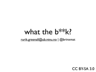 what the b**k?
rurik.greenall@ub.ntnu.no | @brinxmat
CC BY-SA 3.0
 
