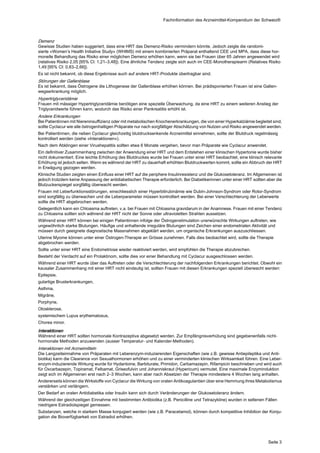 Fachinformation des Arzneimittel-Kompendium der Schweiz®



Demenz
Gewisse Studien haben suggeriert, dass eine HRT das Demenz-Risiko vermindern könnte. Jedoch zeigte die randomi‐
sierte «Women’s Health Initiative Study» (WHIMS) mit einem kombinierten Präparat enthaltend CEE und MPA, dass diese hor‐
monelle Behandlung das Risiko einer möglichen Demenz erhöhen kann, wenn sie bei Frauen über 65 Jahren angewendet wird
(relatives Risiko 2,05 [95% Cl: 1,21–3,48]). Eine ähnliche Tendenz zeigte sich auch im CEE-Monotherapiearm (Relatives Risiko
1,49 [95% CI: 0,83–2,66]).
Es ist nicht bekannt, ob diese Ergebnisse auch auf andere HRT-Produkte übertragbar sind.
Störungen der Gallenblase
Es ist bekannt, dass Östrogene die Lithogenese der Gallenblase erhöhen können. Bei prädisponierten Frauen ist eine Gallen‐
wegserkrankung möglich.
Hypertriglyceridämie
Frauen mit mässiger Hypertriglyceridämie benötigen eine spezielle Überwachung, da eine HRT zu einem weiteren Anstieg der
Triglyceridwerte führen kann, wodurch das Risiko einer Pankreatitis erhöht ist.
Andere Erkrankungen
Bei Patientinnen mit Niereninsuffizienz oder mit metabolischen Knochenerkrankungen, die von einer Hyperkalziämie begleitet sind,
sollte Cyclacur wie alle östrogenhaltigen Präparate nur nach sorgfältiger Abschätzung von Nutzen und Risiko angewendet werden.
Bei Patientinnen, die neben Cyclacur gleichzeitig blutdrucksenkende Arzneimittel einnehmen, sollte der Blutdruck regelmässig
kontrolliert werden (siehe «Interaktionen»).
Nach dem Abklingen einer Virushepatitis sollten etwa 6 Monate vergehen, bevor man Präparate wie Cyclacur anwendet.
Ein definitiver Zusammenhang zwischen der Anwendung einer HRT und dem Entstehen einer klinischen Hypertonie wurde bisher
nicht dokumentiert. Eine leichte Erhöhung des Blutdruckes wurde bei Frauen unter einer HRT beobachtet, eine klinisch relevante
Erhöhung ist jedoch selten. Wenn es während der HRT zu dauerhaft erhöhten Blutdruckwerten kommt, sollte ein Abbruch der HRT
in Erwägung gezogen werden.
Klinische Studien zeigten einen Einfluss einer HRT auf die periphere Insulinresistenz und die Glukosetoleranz. Im Allgemeinen ist
jedoch trotzdem keine Anpassung der antidiabetischen Therapie erforderlich. Bei Diabetikerinnen unter einer HRT sollten aber die
Blutzuckerspiegel sorgfältig überwacht werden.
Frauen mit Leberfunktionsstörungen, einschliesslich einer Hyperbilirubinämie wie Dubin-Johnson-Syndrom oder Rotor-Syndrom
sind sorgfältig zu überwachen und die Leberparameter müssen kontrolliert werden. Bei einer Verschlechterung der Leberwerte
sollte die HRT abgebrochen werden.
Gelegentlich kann ein Chloasma auftreten, v.a. bei Frauen mit Chloasma gravidarum in der Anamnese. Frauen mit einer Tendenz
zu Chloasma sollten sich während der HRT nicht der Sonne oder ultravioletten Strahlen aussetzen.
Während einer HRT können bei einigen Patientinnen infolge der Östrogenstimulation unerwünschte Wirkungen auftreten, wie
ungewöhnlich starke Blutungen. Häufige und anhaltende irreguläre Blutungen sind Zeichen einer endometrialen Aktivität und
müssen durch geeignete diagnostische Massnahmen abgeklärt werden, um organische Erkrankungen auszuschliessen.
Uterine Myome können unter einer Östrogen-Therapie an Grösse zunehmen. Falls dies beobachtet wird, sollte die Therapie
abgebrochen werden.
Sollte unter einer HRT eine Endometriose wieder reaktiviert werden, wird empfohlen die Therapie abzubrechen.
Besteht der Verdacht auf ein Prolaktinom, sollte dies vor einer Behandlung mit Cyclacur ausgeschlossen werden.
Während einer HRT wurde über das Auftreten oder die Verschlechterung der nachfolgenden Erkrankungen berichtet. Obwohl ein
kausaler Zusammenhang mit einer HRT nicht eindeutig ist, sollten Frauen mit diesen Erkrankungen speziell überwacht werden:
Epilepsie,
gutartige Brusterkrankungen,
Asthma,
Migräne,
Porphyrie,
Otosklerose,
systemischem Lupus erythematosus,
Chorea minor.
Interaktionen
Während einer HRT sollten hormonale Kontrazeptiva abgesetzt werden. Zur Empfängnisverhütung sind gegebenenfalls nicht-
hormonale Methoden anzuwenden (ausser Temperatur- und Kalender-Methoden).
Interaktionen mit Arzneimitteln
Die Langzeiteinnahme von Präparaten mit Leberenzym-induzierenden Eigenschaften (wie z.B. gewisse Antiepileptika und Anti‐
biotika) kann die Clearance von Sexualhormonen erhöhen und zu einer verminderten klinischen Wirksamkeit führen. Eine Leber‐
enzym-induzierende Wirkung wurde für Hydantoine, Barbiturate, Primidon, Carbamazepin, Rifampicin beschrieben und wird auch
für Oxcarbazepin, Topiramat, Felbamat, Griseofulvin und Johanniskraut (Hypericum) vermutet. Eine maximale Enzyminduktion
zeigt sich im Allgemeinen erst nach 2–3 Wochen, kann aber nach Absetzen der Therapie mindestens 4 Wochen lang anhalten.
Andererseits können die Wirkstoffe von Cyclacur die Wirkung von oralen Antikoagulantien über eine Hemmung ihres Metabolismus
verstärken und verlängern.
Der Bedarf an oralen Antidiabetika oder Insulin kann sich durch Veränderungen der Glukosetoleranz ändern.
Während der gleichzeitigen Einnahme mit bestimmten Antibiotika (z.B. Penicilline und Tetrazykline) wurden in seltenen Fällen
niedrigere Estradiolspiegel gemessen.
Substanzen, welche in starkem Masse konjugiert werden (wie z.B. Paracetamol), können durch kompetitive Inhibition der Konju‐
gation die Bioverfügbarkeit von Estradiol erhöhen.




                                                                                                                         Seite 3
 