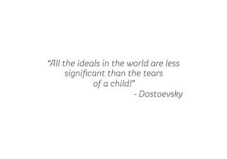 “All the ideals in the world are less
significant than the tears
of a child!”
- Dostoevsky
 